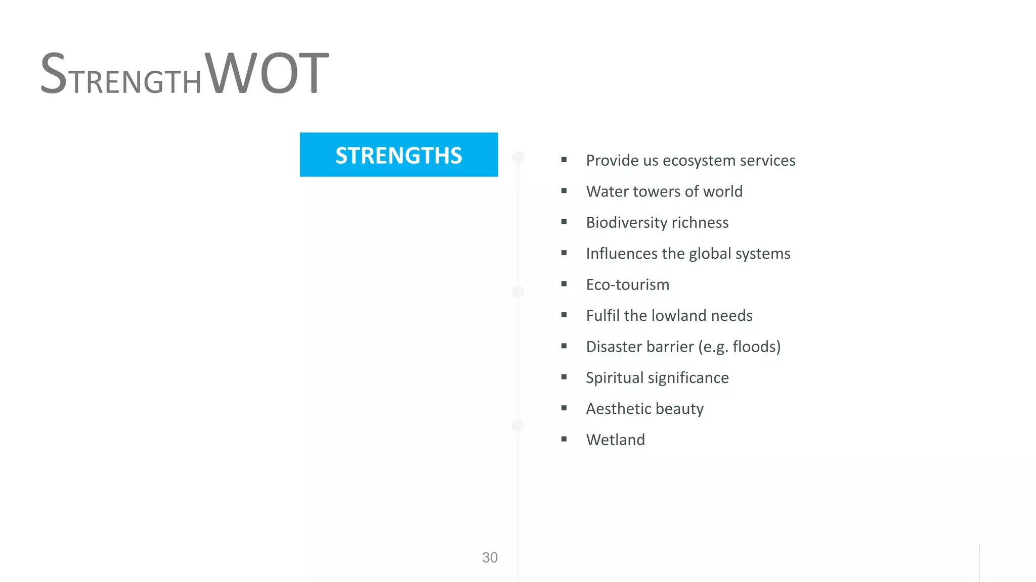 30
▪ Provide us ecosystem services
▪ Water towers of world
▪ Biodiversity richness
▪ Influences the global systems
▪ Eco-tourism
▪ Fulfil the lowland needs
▪ Disaster barrier (e.g. floods)
▪ Spiritual significance
▪ Aesthetic beauty
▪ Wetland
STRENGTHWOT
STRENGTHS
 