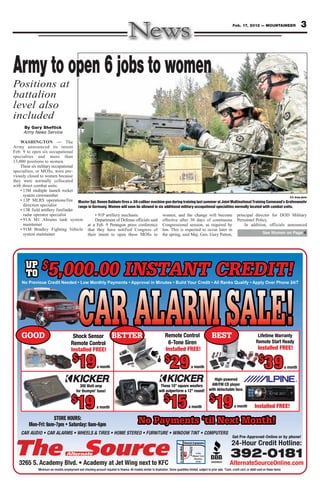 Feb. 17, 2012 — MOUNTAINEER              3



Army to open 6 jobs to women
Positions at
battalion
level also
included
      By Gary Sheftick
      Army News Service

    WASHINGTON — The
Army announced its intent
Feb. 9 to open six occupational
specialties and more than
13,000 positions to women.
    These six military occupational
specialties, or MOSs, were pre-
viously closed to women because
they were normally collocated
with direct combat units:
    • 13M multiple launch rocket
      system crewmember                                                                                                                                                U.S. Army photo
    • 13P MLRS operations/fire Master Sgt. Renee Baldwin fires a .50-caliber machine gun during training last summer at Joint Multinational Training Command’s Grafenwoehr
      direction specialist           range in Germany. Women will soon be allowed in six additional military occupational specialties normally located with combat units.
    • 13R field artillery firefinder
      radar operator specialist                • 91P artillery mechanic                 women, and the change will become principal director for DOD Military
    • 91A M1 Abrams tank system                Department of Defense officials said effective after 30 days of continuous Personnel Policy.
      maintainer                          at a Feb. 9 Pentagon press conference Congressional session, as required by                      In addition, officials announced
    • 91M Bradley Fighting Vehicle that they have notified Congress of law. This is expected to occur later in
      system maintainer                   their intent to open these MOSs to the spring, said Maj. Gen. Gary Patton,                                   See Women on Page 4




       UP $
       UP
       TO
       TO              5,000 00 INSTAN CRED T!
                       5 000.00 I NSTANT CREDI T!
                       5,000.00 INSTANT CREDIT!
                         000
                          00.0 NS NST     REDI
                                            DIT


     GOOD
                                                CAR ALARM SALE!             BET TER
                                                                            BETTER                                                                                           BEST

                                           $                                                                             $
                                                19
                                                19                                                                            29
                                                                                                                              29                                                                         $
                                                                                                                                                                                                             39
                                                                                                                                                                                                             39
                                                                                                                         $                                                   $
                                           $
                                               19
                                               19                                                                            15
                                                                                                                             15                                                19
                                                                                                                                                                               19
                            STORE HOURS:
                                                                                                   No Payments ‘ti Next Mon h!
                                                                                                   No Payment ‘til Next Month!
                                                                                                       ayments ‘til Next Month!
                                                                                                        yments ti ext on
                                                                                                          e t il           nth
                                                                                                                                      S. Academy Blvd.




                                                                                                                                                         X      In the
                                                                                                                                                             Mission Trace
                                                                                                                                                              Shopping
                                                                                                                                                                Center       MEMBER
                                                                                                                                                                                      392-0181
               Minimum six months employment and checking account required to finance. All models similar to illustration. Some quantities limited; subject to prior sale. *Cash, credit card, or debit card on these items.
                                  employment                                                                 illustration.
 