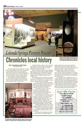 34 MOUNTAINEER — Feb. 17, 2012




   Colorado Springs Pioneers Museum
                                                                                                                                 Visitors look at exhibits about the history of
                                                                                                                                 the Pikes Peak region on the third floor
                                                                                                                                 of the Colorado Springs Pioneers Museum.



          Story and photos by Nel Lampe                          Although Cripple Creek grew into Colorado’s          people significant to its history. An exhibit on
                  Mountaineer staff                          third largest town in the 1890s as thousands of          the third floor is about Lt. Zebulon Pike, who
                                                             gold seekers arrived in the district, Colorado           explored Colorado in 1806. Pike and his exploring
         Colorado Springs Pioneers Museum is a good          Springs also shared the wealth.                          Soldier party didn’t complete the climb up
    place to learn about the town’s history. The museum          Some local citizens made a fortune during the        the mountain that was later named for him.
    is in the former El Paso County Courthouse,              gold rush in real estate, mine investment, finding            Another exhibit tells the story of the Ute
    built in 1903. When the luxurious building was           gold, supplying goods, building gold extraction          tribe of Native Americans indigenous to Colorado,
    scheduled for destruction in 1970 after construction     mills and other businesses or services related to        who spent time in the Pikes Peak area, particularly
    of a new courthouse, a group of local citizens           mining as well as building railroads to serve            the Garden of the Gods. Highway 24 west follows
    was successful in saving the splendid building.          Cripple Creek.                                           the Ute Pass Trail.
         The courthouse was designed and built                   New Colorado Springs millionaires built huge              Gen. William Palmer established the town of
    during a period of prosperity in the Pikes Peak          mansions on “millionaires row” on North Wood             Colorado Springs in 1871 and his story is told in an
    area, as a result of gold being found in Cripple         Avenue. The town had a stock exchange, an opera          exhibit on the third floor. Buildings and places are
    Creek and Victor, about 45 miles away.                   house, an electric trolley and a college.                named after Palmer: a high school, Palmer Park and
                                                                         In its new home, the Colorado Springs        Palmer Hall at the college he helped start, Colorado
                                                                    Pioneers Museum has spacious rooms, wide          College. Palmer also started the Denver and Rio
                                                                    hallways, oak paneling, high ceilings and         Grande Railroad and the steel mill in Pueblo. The
                                                                    faux marble columns. The building is a            statue of a man on a horse that is in the intersection
                                                                    luxurious setting for the museum.                 at Nevada and Platte avenues portrays Palmer.
                                                                         A good place to start a visit to the
                                                                    museum is by watching the video
                                                                    “Colorado Springs Then and Now,”
                                                                    shown in a room near the entrance desk                Just the Facts
                                                                    to get a feel for the town’s history.                     • TRAVEL TIME — 15 minutes
                                                                         Several exhibits are in the museum that
                                                                    focus on the history of Colorado Springs,                    • FOR AGES — anyone
                                                                    including a historic photo review of                          • TYPE — museum
                                                                    Colorado Springs in its early years. There
                                                                    is also an exhibit, “Behind the Lens —                     • FUN FACTOR — ★★★★
                                                                    Pikes Peak Region,” which focuses on the                            (Out of 5 stars)
                                                                    photography of William Henry Jackson, a
                                                                    renowned photographer in the late 1800s.                     • WALLET DAMAGE — FREE
                                                                         “Marketing the Mountain: Pikes Peak in
                                                                    Popular Imagination,” shows the ways used                         $ = Less than $20
                                                                    to attract tourists to the area over the years.                 $$ = $21 to $40
                                                                         “Cycling in Colorado Springs” displays                    $$$ = $41 to $60
                                                                    historical bikes and photos, and is on the                   $$$$ = $61 to $80
                                                                    main floor.
                                                                         The museum has displays and exhibits                   (BASED ON A FAMILY OF FOUR)
                                                                    tracing the history of Colorado Springs




  The living room of Helen Hunt Jackson’ house can be seen in the
  museum. The author came to Colorado Springs for her health.
 