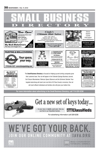 38 MOUNTAINEER — Feb. 17, 2012



    SMALL BUSINESS
                                                                                                                                                          Your source for affordable military

   Welcome Home                                                                                                                                         housing in the Colorado Springs area.
                                                                                                                                                          For advertising information call 329-5236




                D                       I              R                 E                              C                    T                           O                       R                     Y
                                Now Open!                                     Cindy’s                                                                                                                    Divorce
                                                                                                                                                                                                        Adoption
                                 Jackie Garrett & Steven Lemon          Ultimate Hair Salon
                                 Owner/Operators                                                                                                                                                        Custody
                                                                                     • Perm • Color • Haircut
                                 Walk-ins Welcome!                               • High/Low Light • Wax • Facial                                                                                      Child Support
                                 Tues. – Sat., 7:30a-4p
                                                                              • Free eyebrow wax with any service                                                                                  Spousal Maintenance
                                 Sun. by Appointment
                                                                       • Chemical service comes with haircut, eyebrow wax
                                 101 S. Main St., Fountain                             and hand treatment
                                 203-6701                                                                                                                      With over 15 years of                Kirk Garner, Lawyer
                                                                         Cindy Oh                   Quality & Satisfaction Always Guaranteed                 experience in Family Law, I
 My Mutt MakeOvers                                       10%         Owner, Master Stylist              7611 N. Union Blvd                                  have the experience to make                719-219-6270
                                                       MILITARY                                                                                                                                     www.kirkgarner.com
 Paw Spa and Doggie Do’s                              DISCOUNT      (Military spouse of 25 yrs)           (719) 260-1198                                       a stressful time easier.



                                                                                                                                                                                                  BODY AWARENESS
 PAINTING & WALLCOVERING                                                                                                                                                                          MASSAGE THERAPY
                                                                                                                        Rich Eddington

                                  Your space,                                                                                                               Bowies Gold
                                                                                                               retired AF optometrist and former
                                                                                                                Peterson AFB Chief of Optometry                                                    $
                                                                                                                                                                                                       30 Introductory Rate
                                                                                                                                                            & Diamond
                                   your way.                            10% military discount on
                                                                                                                 6130 Barnes Rd, Ste 128
                                                                                                               North of Sky Sox Stadium across Barnes
                                                                                                                          550-4234                          Exquisite Jewelry & Estate Jewelry.
                                                                                                                                                                                                       for 1 Hour Massage
                                                                                                                                                                                                    For 1 hour massage or a
                                                                                                                                                                                                   day to relax, call Loretta to
                                                                                                               www.eddingtoneyecare.com                     In House Repair, Custom Designs.
                                                                        all spectacle and contact                                                                                                   schedule an appointment
                                                                              lens purchases                    Accept VSP, EyeMed, Optum                   15% MILITARY DISCOUNT                        719-433-3790
                                                                    “A Vision Practice with a Vision”             Health, TRICARE Prime                     2222 E Pikes Peak. • 473-1431                Licensed Therapist



                                                                                                                                                                                                  Need More Space?
                                                                                                                                                                                                    Try Our Place!
                                                The Small Business Directory is focused on helping up-and-coming companies grow                                                                   CLAREMONT PARK
                                                                                                                                                                                                    SELF STORAGE
Move in for $21 with this ad!                     their customer base. Your ad will appear in the Colorado Springs Business Journal,                                                               RV PARKING &
                                                                                                                                                                                                  STORAGE UNITS
                                                 Fort Carson Mountaineer, Peterson Space Observer and the Schriever Sentinel. Your                                                                 5x10’s up to 15’x20’s Available
                                                                                                                                                                                                      ADT Security, Manager
                                                                                                                                                                                                  on Premises, Secured Entrance
                                                  targeted advertising will reach over one third of El Paso County’s economy. Your ad                                                             Senior and Military Discounts
                                                                                                                                                                                                   631 Meadowbrook Pwky.
 4510 Edison Ave., Suite 100                           will reach affluent individuals and families who will grow your bottom line.                                                               Colorado Springs, CO 80915
  Colorado Springs, CO 80915                                                                                                                                                                            719-572-0000
       (719) 572-0101



                               For more information about advertising in the Small Business Directory, call 719-329-5236




                                                                   Get a new set of keys today...
                                                                    ... to your new or slightly used auto, that you
                                                                           can find in our Classified Section.

                                                                                                        For advertising information call 329-5236




         WE’VEN GOTO M M U N I T Y ATBACK.
         JOIN OUR O LINE C
                           YOUR
 
