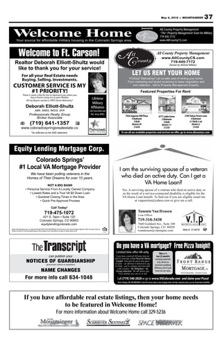 May 4, 2012 — MOUNTAINEER                                           37
                                                                                                                                                                                                             Sponsored by
                                                                                                                                                                                                                Your source for Property Management
                                                                                                                                                                                                                        All County affordable military

  W
  Welcome Home
   elcome Home
        Your source for affordable military housing in the Colorado Springs area.
                                                                                                                                                                                                                        “The” Property Management Team for Military
                                                                                                                                                                                                              housing in719-445-7172
                                                                                                                                                                                                                         the Colorado Springs area.
                                                                                                                                                                                                                               www.AllCountyCS.com
                                                                                                                                                                                                                      For advertising information call 329-5236




            Welcome to Ft. Carson!                                                                                                                                                                                                    All County Property Management
                                                                                                                                                                                                                                             www.AllCountyCS.com
     Realtor Deborah Elliott-Shultz would                                                                                                                                                                                                       719-445-7172
                                                                                                                                                                                                                                                          Owned by Retired Military
      like to thank you for your service!
                  For all your Real Estate needs                                                                                                                                               LET US RENT YOUR HOME
                                                                                                                                                                                         PCSing? Relocating? Let us take care of renting your home.
                  Buying. Selling. Investments.                                                                                                                                         From marketing and tenant screening to lease negotiation and
  CUSTOMER SERVICE IS MY                                                                                                                                                                   rent collection…We’re Property Management Experts.

       #1 PRIORITY!                                                                                                                                                                                         Featured Properties For Rent
                   There is never a fee for me to represent you when you
                            buy a home using me as your Realtor
                      All my Buyers receive a FREE Home Warranty*
                                                                                                                                                  Lifetime
                                                                                                                                                  Military
                         Deborah Elliott-Shultz                                                                                                  Affiliation
                                          ABR, SRES, REOS, SFR                                                                                (Air Force Brat and
                               Professionals Realty Group                                                                                      Ret. Army Wife)
                                                                                                                                                                                     7936 Superior Hill Place                            4771 Lydia Grove                         3704 Tahoe Forest Lane
                                    Broker Associate                                                                                                                                       4 Bedroom                                        2 Bedroom                                   4 Bedroom
                                                                                                                                                                                             3 Bath                                           3 Bath                                  2.5 Bath 2 car
                                 (719) 641-1357                                                                                                                                            District 49                                      District 11                                  District 2
                 www.coloradospringsrealestate.co                                                                                                                                            $1650                                            $1250                                       $1450

                                   *As reflected on the HUD statement                                                                                                         To see all our available properties and services we offer, go to www.allcountycs.com




    Equity Lending Mortgage Corp.
                   Colorado Springs’
             #1 Local VA Mortgage Provider                                                                                                                                 I am the surviving spouse of a veteran
                             We have been putting veterans in the
                           Homes of Their Dreams for over 10 years.                                                                                                         who died on active duty. Can I get a
                                          NOT A BIG BANK
                                                                                                                                                                                      VA Home Loan?
                         • Personal Service From A Locally Owned Company                                                                                                       Yes. A surviving spouse of a veteran who died on active duty or
                            • Lowest Rates and a True VA $0 Down Loan                                                                                                          as the result of a service-connected disability is eligible for the
                                • Quickest Closing Times in the Area                                                                                                           VA Home Loan beneﬁt. To ﬁnd out if you are eligible email me
                                    • Quick Pre-Approval Process                                                                                                                         at vaquestion@yahoo.com or give me a call.

                                                                       Call Today!
                                                           719-475-1072                                                                                                                                 Tammie Van Deusen
                                                                                                                                                                                                        Loan Ofﬁcer
                                                     421 S. Tejon • Suite 120
                                                   Colorado Springs, CO 80903                                                                                                                           719-310-3438
                                                    equitylendingcolorado.com                                                                                                                           7660 Goddard Ave., Suite 100
                                                                                                                                                                                                        Colorado Springs, CO 80920
Equity Lending Mortgage Corp. is an approved VA lender NMLS#378359 MB100009464 Check the license status of your mortgage originator at http://www.dora.state.co.us.                                                                                                            NMLS: 514878
Products are subject to credit and property approval. Rates, programs terms and conditions are subject to change without notice.                                                                        tvandeusen@vipmtginc.com




                                                                                                                                                                       Do you have a VA mortgage? Free Pizza Tonight!
                                                                                                                                                                       Limited time offer-VA only.                                     Skip up to
                                                                   can publish your                                                                                    If you have a present VA home loan we                        two (2) month’s
                                                                                                                                                                      want to send you a Free Pizza for Dinner
                          NOTICES OF GUARDIANSHIP
                                                                                                                                                                                                                                   mortgage payments
                                                                                                                                                                       tonight! Your pick the pizza (any place                       Easy, almost no
                                                               (precurser notice to adoption)                                                                         in town) – we will have it delivered to you
                                                                                                                                                                      for Free – just to compare your loan with
                                                                                                                                                                                                                                  document qualifying
                                                                                                                                                                                                                                  Refinance even if your
                                                     NAME CHANGES                                                                                                        a VA reﬁnance. No Obligation – No
                                                                                                                                                                       Strings Attached. We will deliver your                      home has lost value.
                                                                                                                                                                           Pizza whether you can reﬁ or not!

                        For more info call 634-1048                                                                                                                      Call (719) 540-2020 or go to www.VAColorado.com and claim your Pizza!
                                                                                                                                                                         Brian G Murphy, CML MB100020928 To check the license status of your mortgage broker visit http://www.dora.state.co.us/real-estate/index.htm(DORA)




                      If you have affordable real estate listings, then your home needs
                                      to be featured in Welcome Home!
                                                                                 For more information about Welcome Home call 329-5236
 