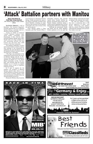 8            MOUNTAINEER — May 25, 2012




‘Attack’ Battalion partners with Manitou
       Story and photo by                                                            local businesses in downtown Manitou                                           Christopher Langston, both AH-64D             Manitou Springs would adopt the battal-
    Staff Sgt. Craig Cantrell                                                        Springs, Rettke presented the mayor a                                          Apache pilots, recently fulfilled the         ion during a city ceremony next month.
4th Infantry Division Public Affairs                                                 few tokens of gratitude on behalf of the                                       promise, carrying the flag in honor of the        “We want the Soldiers to know
               Office                                                                Attack Battalion, including an empty                                           Manitou Springs community during a            they have a community that is 100
                                                                                     flag case and a promise by the battalion                                       combat mission originating from Forward       percent supportive of them,” said
    MANITOU SPRINGS — The 1st                                                        commander to fly colors in honor of the                                        Operating Base Wolverine in Afghanistan.      Snyder. “Interacting with Soldiers
Battalion, 2nd Aviation Regiment,                                                    city and its patrons.                                                              Following the presentation, Snyder        helps the citizens of Manitou Springs
formally partnered the city of Manitou                                                   Chief Warrant Officer 4 Peter                                              told Rettke and the Attack Battalion          understand the hardships and sacrifices
Springs during a ceremony held at a                                                  Hernandez and Chief Warrant Officer 2                                          Soldiers gathered at the city park that       they endure every day.”
downtown pavilion Saturday.
    Acting on behalf of deployed
“Attack” Battalion Soldiers, Capt.                                                                                                                                                                                        Capt. Aaron Rettke, right,
Aaron Rettke, commander, Rear                                                                                                                                                                                             commander, Rear Detachment,
Detachment, 1st Bn., 2nd Avn. Reg.,                                                                                                                                                                                       1st Battalion, 2nd Aviation
presented Manitou Springs Mayor Marc                                                                                                                                                                                      Regiment, presents a certificate
Snyder with a U.S. flag, symbolic of a                                                                                                                                                                                    of authenticity to Manitou
new partnership between the Fort                                                                                                                                                                                          Springs Mayor Marc Snyder
Carson unit and more than 5,000                                                                                                                                                                                           during a ceremony, Saturday.
citizens of the local community.
    The battalion leadership, its pilots
and aviation Soldiers wanted to express
their gratitude to the community for
supporting the unit and taking care of
the deployed Soldiers’ Families, friends
and loved ones, said Rettke.
    “This flag is an extenuation of the
relationship formed between the people
of Manitou Springs and the 1st Bn.,
2nd Avn. Reg.,” Rettke told the audience,
speaking on behalf of Lt. Col. David
Moga, commander, 1st Bn., 2nd Avn.
Reg., who currently leads the aviation
battalion on its mission to support
coalition forces as part of Operation
Enduring Freedom.
    In a sign of support for the
Soldiers, the residents of Manitou
Springs opened their doors to the
Attack Battalion in February, providing
free services to military spouses, tours
and entertainment on behalf of the city
and participating businesses.
    During the Wellness Day hosted by


                                                                                                                                                                                                                                                    Hotels
                                                                                                                                                                                                                                               Rental Cars
                                                                                                                                                                                                                                           Military Flights
                                                                                                                                                                                                             Lowest Available Fares To and From Germany


                                                                                                                                                                     Fly toGermany & Enjoy...
                                                                                                                                                                       art, castles, cuisine, history and culture.
                                                                                                                                                                            SAVE ON YOUR FLIGHT
                                                                                                                                                                          Call TODAY for a FREE quote!               For 15 years, we have specialized
                                                                                                                                                                               719-392-2535 or                         in flights to/from USA for all
                                                                                                                                                                              dh@usdtravel.com                         military personnel including
                                                                                                                                                                            Germany: 011 49 9641 924 390               retirees at discounted fares.
                                                                                                                                                                        Book online: www.usdtravel.com




                                                                                                                                                                                        Fantastic Fares for Summer!



                                                                                                                                                                                           Best
                                                                                                                                                                                                Friends
                                                                                                                                                                                          Find your new Best Friend in our Classified Section.
   COLUMBIA PICTURES PRESENTS IN ASSOCIATION WITH HEMISPHERE MEDIA CAPITAL AN AMBLIN ENTERTAINMENT PRODUCTION IN ASSOCIATION WITH PARKES + MACDONALD IMAGE NATION
   A BARRY SONNENFELD FILM “MEN IN BLACK™3” JEMAINE CLEMENT MICHAEL STUHLBARG AND EMMA THOMPSON MUSIC DANNY ELFMAN PRODUCERS STEVEN SPIELBERG G. MAC BROWN
                                                                                                                BY
                                                                                                                                 EXECUTIVE

   MALIBU COMIC BY LOWELL CUNNINGHAM      BY ETAN COHEN       BY WALTER F. PARKES AND LAURIE MACDONALD       BY BARRY SONNENFELD
      BASED ON THE                   WRITTEN            PRODUCED                                       DIRECTED



                                                                                         FEATURING THE NEW SINGLE “BACK IN TIME” PERFORMED BY PITBULL
                                                                                                                                                                                                           For advertising information call 329-5236
 