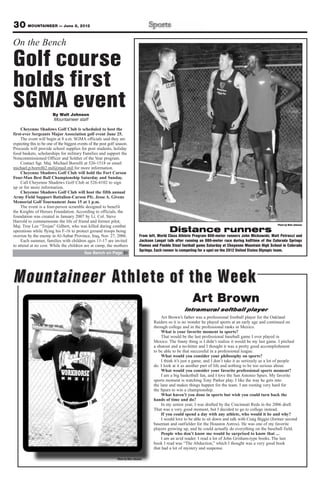 30 MOUNTAINEER — June 8, 2012
On the Bench

Golf course
holds first
SGMA event              By Walt Johnson
                        Mountaineer staff

     Cheyenne Shadows Golf Club is scheduled to host the
first-ever Sergeants Major Association golf event June 25.
     The event will begin at 8 a.m. SGMA officials said they are
expecting this to be one of the biggest events of the post golf season.
Proceeds will provide school supplies for post students, holiday
food baskets, scholarships for military Families and support the
Noncommissioned Officer and Soldier of the Year program.
     Contact Sgt. Maj. Michael Borrelli at 526-1518 or email
michael.p.borrelli2.mil@mail.mil for more information.
    Cheyenne Shadows Golf Club will hold the Fort Carson
Four-Man Best Ball Championship Saturday and Sunday.
     Call Cheyenne Shadows Golf Club at 526-4102 to sign
up or for more information.
     Cheyenne Shadows Golf Club will host the fifth annual
Army Field Support Battalion-Carson Pfc. Jesse A. Givens
Memorial Golf Tournament June 15 at 1 p.m.
     The event is a four-person scramble designed to benefit
the Knights of Heroes Foundation. According to officials, the
foundation was created in January 2007 by Lt. Col. Steve
Harrold to commemorate the life of friend and former pilot,
                                                                                                                                                                Photo by Walt Johnson
Maj. Troy Lee “Trojan” Gilbert, who was killed during combat
operations while flying his F-16 to protect ground troops being                                    Distance runners
overrun by the enemy in Al-Anbar Province, Iraq, Nov. 27, 2006.                   From left, World Class Athlete Program 800-meter runners John Mickowski, Matt Petrocci and
     Each summer, families with children ages 11-17 are invited                   Jackson Langat talk after running an 800-meter race during halftime of the Colorado Springs
to attend at no cost. While the children are at camp, the mothers                 Flames and Pueblo Steel football game Saturday at Cheyenne Mountain High School in Colorado
                                                                                  Springs. Each runner is competing for a spot on the 2012 United States Olympic team.
                                            See Bench on Page 31




Mountaineer Athlete of the Week
                                                                                                                Art Brown
                                                                                                           Intramural softball player
                                                                                               Art Brown’s father was a professional football player for the Oakland
                                                                                          Raiders so it is no wonder he played sports at an early age and continued on
                                                                                          through college and in the professional ranks in Mexico.
                                                                                               What is your favorite moment in sports?
                                                                                               That would be the last professional baseball game I ever played in
                                                                                          Mexico. The funny thing is I didn’t realize it would be my last game. I pitched
                                                                                          a shutout and a no-hitter and I thought it was a pretty good accomplishment
                                                                                          to be able to be that successful in a professional league.
                                                                                               What would you consider your philosophy on sports?
                                                                                               I think it’s just a game, and I don’t take it as seriously as a lot of people
                                                                                          do. I look at it as another part of life and nothing to be too serious about.
                                                                                               What would you consider your favorite professional sports moment?
                                                                                               I am a big basketball fan, and I love the San Antonio Spurs. My favorite
                                                                                          sports moment is watching Tony Parker play. I like the way he gets into
                                                                                          the lane and makes things happen for the team. I am rooting very hard for
                                                                                          the Spurs to win a championship.
                                                                                               What haven’t you done in sports but wish you could turn back the
                                                                                          hands of time and do?
                                                                                               In my senior year, I was drafted by the Cincinnati Reds in the 2006 draft.
                                                                                          That was a very good moment, but I decided to go to college instead.
                                                                                               If you could spend a day with any athlete, who would it be and why?
                                                                                               I would love to be able to sit down and talk with Craig Biggio (former second
                                                                                          baseman and outfielder for the Houston Astros). He was one of my favorite
                                                                                          players growing up, and he could actually do everything on the baseball field.
                                                                                               People who don’t know me would be surprised to know that ...
                                                                                               I am an avid reader. I read a lot of John Grisham-type books. The last
                                                                                          book I read was “The Abduction,” which I thought was a very good book
                                                                                          that had a lot of mystery and suspense.

                                                                Photo by Walt Johnson
 