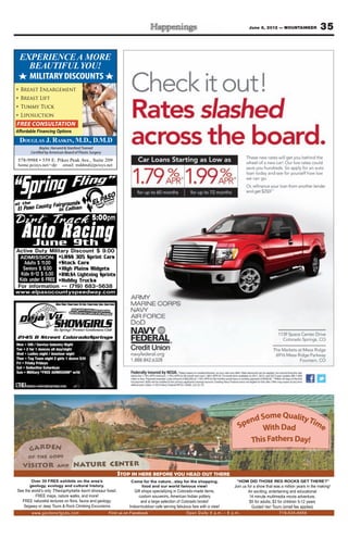 June 8, 2012 — MOUNTAINEER                 35

 EXPERIENCE A MORE
   BEAUTIFUL YOU!
   MILITARY DISCOUNTS
  Breast Enlargement
  Breast Lift
  Tummy Tuck
  Liposuction
FREE CONSULTATION
Affordable Financing Options

 DOUGLAS J. RASKIN, M.D., D.M.D
             Baylor, Harvard & Stanford Trained
       Certified by American Board of Plastic Surgery




                                                                                                                                     me Quality
                                                                                                                               end So           Tim
                                                                                                                             Sp    With Dad        e
                                                                                                                                     This Fathers Day!


                                                            STOP IN HERE BEFORE YOU HEAD OUT THERE
        Over 30 FREE exhibits on the area’s                       Come for the nature...stay for the shopping,              “HOW DID THOSE RED ROCKS GET THERE?”
       geology, ecology and cultural history.                         food and our world famous view!                      Join us for a show that was a million years in the making!
See the world’s only Theiophytalia kerri dinosaur fossil.            Gift shops specializing in Colorado-made items,                An exciting, entertaining and educational
          FREE maps, nature walks, and more!                            custom souvenirs, American Indian pottery                   14 minute multimedia movie adventure.
  FREE naturalist lectures on flora, fauna and geology.                  and a large selection of Colorado books!                   $5 for adults, $3 for children 5-12 years
   Segway or Jeep Tours & Rock Climbing Excursions                Indoor/outdoor cafe serving fabulous fare with a view!              Guided Van Tours (small fee applies)
                                                        Find us on Facebook
 