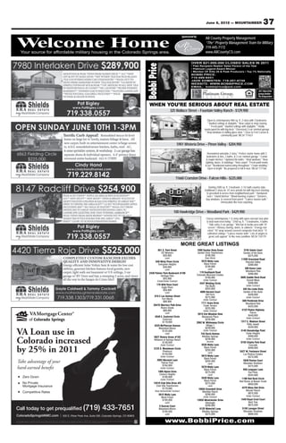 June 8, 2012 — MOUNTAINEER                                37
                                                                                                                                                                                                                                   Sponsored by
                                                                                                                                                                                                                                     Your source for Property Management
                                                                                                                                                                                                                                              All County affordable military

Welcome Home
Welcome Home
       Your source for affordable military housing in the Colorado Springs area.
                                                                                                                                                                                                                                              “The” Property Management Team for Military
                                                                                                                                                                                                                                   housing in 719-445-7172
                                                                                                                                                                                                                                               the Colorado Springs area.
                                                                                                                                                                                                                                                 www.AllCountyCS.com
                                                                                                                                                                                                                                        For advertising information call 329-5236

                                                                                                                                                                                                                                          OVER $21,000,000 CLOSED SALES IN 2011




                                                                                                                                                                                                Bobbi Price
                                                                                                                                                                                                                                          • Past Recipient Realtor Sales Person of the Year
                                                                                                                                                                                                                                          • Platinum Legend Award Winner
                                                                                                                                                                                                                                          • Member OF Elite 25 & Peak Producers • Top 1% Nationally
                                                                                                                                                                                                                                          BOBBI PRICE:
                                                                                                                                                                                                                                          719-499-9451
                                                                                                                                                                                                                                          JADE EDMISTEN: 719-201-6749
                                                                                                                                                                                                                                          WEBSITE: WWW.BOBBIPRICE.COM
                                                                                                                                                                                                                                          EMAIL: bobbiprice@aol.com
                                                                                                                                                                                                                                                                                                               2011 Best of the
                                                                                                                                                                                                                                                                                                               Springs Realtor –
                                                                                                                                                                                                                                                                                                               The Independent


                                                                                                                                                                                                  WHEN YOU’RE SERIOUS ABOUT REAL ESTATE
                                                                                                                                                                                                                         325 Wallace Street – Fountain Valley Ranch - $129,900

                                                                                                                                                                                                                                                            Open & contemporary 960 sq. ft. 2-story with 3 bedrooms
                                                                                                                                                                                                                                                            * Vaulted ceilings & skylights * New carpet & vinyl ﬂooring
                                                                                                                                                                                                                                                               * Fresh paint * Vaulted ceilings with skylights * Totally
                                                                                                                                                                                                                                                         landscaped lot with big deck * Oversized 2-car ﬁnished garage
                                                                                                                                                                                                                                                          * Vinyl windows & sliding glass door * Close to Fort Carson &
                                                                                                                                                                                                                                                                          community pool. MLS# 711621


                                                                                                                                                                                                                               5901 Wisteria Drive – Pinon Valley - $204,900

                                                                                                                                                                                                                                                           Remodeled adorable 2-story * Perfect starter home with 3
                                                                                                                                                                                                                                                          bedrooms & den, 2 baths, & 2-car ﬁnished garage * Corian
                                                                                                                                                                                                                                                          & maple kitchen * Updated tile baths * Vinyl windows * New
                                                                                                                                                                                                                                                         lighting, doors, & moldings * New carpet * Fresh paint inside
                                                                                                                                                                                                                                                         & out * Beadboard wainscoting throughout * Crown molding *
                                                                                                                                                                                                                                                           Open & bright * Be prepared to fall in love. MLS# 717166


                                                                                                                                                                                                                               11660 Cranston Drive - Falcon Hills - $225,000

                                                                                                                                                                                                                                                             Darling 2300 sq. ft. 3 bedroom, 3 1/2 bath country style
                                                                                                                                                                                                                                                         traditional 2-story on .47 acre private lot with big trees backing
                                                                                                                                                                                                                                                           to greenbelt & across from neighborhood park * Hardwood
                                                                                                                                                                                                                                                           ﬂoors * Island kitchen * Wood-burning ﬁreplace * Dormers,
                                                                                                                                                                                                                                                           bay windows, & covered front porch * 5-piece master bath *
                                                                                                                                                                                                                                                                          Immaculate like new carpeting.


                                                                                                                                                                                                                           100 Hawkridge Drive – Woodland Park - $429,900
                                                                                                                                                                                                                                                          Classy contemporary 1 ½-story with open concept ﬂoor plan
                                                                                                                                                                                                                                                          & total main level living * 3760 sq. ft. * 5 bedrooms, 4 baths
                                                                                                                                                                                                                                                           * Side entry 2-car garage * Wet bar & media area with 10’
                                                                                                                                                                                                                                                           screen * Hickory ﬂooring, doors, & cabinets * Energy star
                                                                                                                                                                                                                                                           rated * 92’ wrap around covered composite front deck * 9’
                                                                                                                                                                                                                                                           cathedral ceilings * 5-piece master bath * Lots of angles &
                                                                                                                                                                                                                                                            great curb appeal * In like new condition. MLS# 734179

                                                                                                                                                                                                                                   MORE GREAT LISTINGS
                                                                                                                                                                                                          851 S. Park Street                      1590 Garden Vista Grove                      3745 Saints Court
                                                                                                                                                                                                             CD Weavers                           Garden Vista Townhomes                       Garden of the Gods
                                                                                                                                                                                                              $29,900                                    $199,500                                  $375,000
                                                                                                                                                                                                                  Land                                   Town Home
                                                                                                                                                                                                                                                                                             11595 Grassland Road
                                                                                                                                                                                                        640 Misty Pines Circle                        5575 Molly Lane                            Peaceful Valley
                                                                                                                                                                                                          Evergreen Heights                             Black Forest                               $399,900
                                                                                                                                                                                                              $49,900                                    $199,900
                                                                                                                                                                                                                                                            Land                                400 Karen Lane
                                                                                                                                                                                                                  Land
                                                                                                                                                                                                                                                    119 Southpark Road                           Woodland Park
                                                                                                                                                                                                  2430 Palmer Park Boulevard #108                                                                  $399,900
                                                                                                                                                                                                           Heritage Park                          Colorado Mountain Estates
                                                                                                                                                                                                              $55,900                                     $199,900                           3685 Saddle Rock Road
                                                                                                                                                                                                         Condo/Under Contract                           Under Contract                            Sunset Mesa
                                                                                                                                                                                                                                                    4347 Winding Circle                            $399,900
                                                                                                                                                                                                         170 Wild Rose Court                                                                       Under Contract
                                                                                                                                                                                                                                                        The Bluffs
                                                                                                                                                                                                             Eagle Pines
                                                                                                                                                                                                                                                         $204,900                               345 Via Linda Vista
                                                                                                                                                                                                              $59,900
                                                                                                                                                                                                                  Land                              4808 Harvest Court                          Garden of the Gods
                                                                                                                                                                                                                                                         Old Farm                                   $409,900
                                                                                                                                                                                                       610 E Las Animas Street                           $215,900                                  Under Contract
                                                                                                                                                                                                              Fort Worth                                Under Contract
                                                                                                                                                                                                               $88,900                                                                          600 Pembrook Drive
                                                                                                                                                                                                                                                      7111 Araia Drive                            Woodland Park
                                                                                                                                                                                                      20470 Warriors Path Drive                        Creek Terrace                                 $425,000
                                                                                                                                                                                                             Rivers Divide                               $225,000
                                                                                                                                                                                                               $89,900                                  Under Contract                         4122 Peyton Highway
                                                                                                                                                                                                                  Land                                                                                Falcon
                                                                                                                                                                                                                                                   2815 Elm Meadow View
                                                                                                                                                                                                       4549 E. Eastcrest Circle                                                                      $449,900
                                                                                                                                                                                                                                                      Mackenzie Place
                                                                                                                                                                                                                                                                                                   Under Contract
                                                                                                                                                                                                              Eastcrest                                   $239,900
                                                                                                                                                                                                             $119,900                             2962 W. Whileaway Circle                    1317 E. Madison Street
                                                                                                                                                                                                       4225 McPherson Avenue                               Village 7                               Patty Jewett
                                                                                                                                                                                                          Maizeland Moors                                 $239,900                                  $449,900

VA Loan use in                                                                                                                                                                                               $125,000
                                                                                                                                                                                                                  Land
                                                                                                                                                                                                      3927 Riviera Grove #102
                                                                                                                                                                                                                                                        Under Contract
                                                                                                                                                                                                                                                     744 Duclo Avenue
                                                                                                                                                                                                                                                      Manitou Springs
                                                                                                                                                                                                                                                                                              4140 Stonebridge Point
                                                                                                                                                                                                                                                                                                  Cedar Heights
                                                                                                                                                                                                                                                                                                    $469,900

Colorado increased                                                                                                                                                                                    Hillsboro at Springs Ranch
                                                                                                                                                                                                               $136,000
                                                                                                                                                                                                              Under Contract
                                                                                                                                                                                                                                                         $239,900
                                                                                                                                                                                                                                                           Income
                                                                                                                                                                                                                                                      5535 Molly Lane
                                                                                                                                                                                                                                                                                                   Under Contract
                                                                                                                                                                                                                                                                                             9150 Chipita Park Road
                                                                                                                                                                                                                                                                                                    Cascade

by 25% in 2011                                                                                                                                                                                        3123 S. Moonbeam Circle
                                                                                                                                                                                                              Pinehurst
                                                                                                                                                                                                              $140,000
                                                                                                                                                                                                                                                        Black Forest
                                                                                                                                                                                                                                                         $250,000
                                                                                                                                                                                                                                                            Land
                                                                                                                                                                                                                                                      5610 Molly Lane
                                                                                                                                                                                                                                                                                                   $469,900
                                                                                                                                                                                                                                                                                            3427 W. Fontanero Street
                                                                                                                                                                                                                                                                                               Las Piedras Estates
                                                                                                                                                                                                              Under Contract                                                                       $475,000
                                                                                                                                                                                                                                                        Black Forest
                                                                                                                                                                                                         2003 Warwick Lane                                                                     5840 Ravina Court
 Take advantage of your                                                                                                                                                                                     Palmer Park
                                                                                                                                                                                                                                                         $250,000
                                                                                                                                                                                                                                                            Land                               Mountain Shadows
                                                                                                                                                                                                             $164,900                                                                              $475,000
 hard-earned benefit                                                                                                                                                                                          Under Contract                          5570 Molly Lane
                                                                                                                                                                                                                                                        Black Forest                           936 Longspur Lane
                                                                                                                                                                                                          1908 Alpine Drive                              $275,000                                   Fox Pines
                                                                                                                                                                                                           Century Heights                                  Land                                   $554,900
          Zero Down                                                                                                                                                                                          $169,900                                 5530 Molly Lane                         1198 Red Rock Circle
                                                                                                                                                                                                              Under Contract                            Black Forest                        Red Rocks at Beaver Creek
          No Private                                                                                                                                                                                  14510 Club Villa Drive #D                          $275,000                                  $650,000
          Mortgage Insurance                                                                                                                                                                            Club Villa Townhomes                                Land
                                                                                                                                                                                                                                                                                              4470 Wavy Oak Drive
                                                                                                                                                                                                              $179,900                             10604 Greenbelt Drive
                                                                                                                                                                                                       Town Home/Under Contract                                                                  Wissler Ranch
          Competitive Rates                                                                                                                                                                                                                           Meridian Ranch
                                                                                                                                                                                                                                                                                                   $675,000
                                                                                                                                                                                                           5615 Molly Lane                              $299,900
                                                                                                                                                                                                                                                        Under Contract                             Under Contract
                                                                                                                                                                                                             Black Forest
                                                                                                                                                                                                              $195,000                            13935 Westchester Drive                     1440 Royal Crest Court
                                                                                                                                                                                                                  Land                                   Gleneagle                                  Bent Tree

Call today to get prequalified (719)                                                                                                       433-7651                                                        0 Duncan Court                                $299,900                                   $675,000
                                                                                                                                                                                                           Maizeland Moors                          6125 Waterfall Loop                        5150 Lanagan Street
                                                                                                                                                                                                              $195,000                                Manitou Springs                           Mountain Shadows
                                                                                                                                                                                                                  Land                                   $375,000                                   $689,000
ColoradoSpringsVAMC.com                                                    502 E. Pikes Peak Ave, Suite 200, Colorado Springs, CO 80903

VA Mortgage Center of Colorado Springs is a VA approved lender and is not affiliated with any government agency. NMLS 1907. Sponsor paid advertisements do not imply endorsement by the Army,
Department of Defense of the Government. Check the license status of your mortgage loan originator at http://www.dora.state.co.us/real-estate/index.htm                                                           www.BobbiPrice.com
 