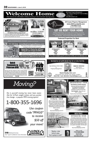 38 MOUNTAINEER — June 8, 2012
                                                                                                                                                        Sponsored by
                                                                                                                                                           Your source for Property Management
                                                                                                                                                                   All County affordable military

  W
  Welcome Home
   elcome Home
       Your source for affordable military housing in the Colorado Springs area.
                                                                                                                                                                   “The” Property Management Team for Military
                                                                                                                                                         housing in719-445-7172
                                                                                                                                                                    the Colorado Springs area.
                                                                                                                                                                        www.AllCountyCS.com
                                                                                                                                                               For advertising information call 329-5236


           T
      CE EN
    RI EM
   P V                                                                                                                                                                        All County Property Management
     O
   PR                                                                                                                                                                             www.AllCountyCS.com
 IM
                                                                                                                                                                                     719-445-7172
                                                                                                                                                                                          Owned by Retired Military


                                                                                        Dana Williams                                       LET US RENT YOUR HOME
                                                                                      Dana Williams • 719-439-9411
          $229,500 District 20 Home on a large Corner lot!                               AtHomeInCO@gmail                               PCSing? Relocating? Let us take care of renting your home.
This home has 4 bedrooms and 3 baths, a finished basement and two car garage.
The kitchen has a breakfast bar, pantry and stainless steel appliances. Living room     www.AtHomeInCO.com                             From marketing and tenant screening to lease negotiation and
is adorned with a floor to ceiling stone surround wood burning fire place. Enormous
                                                                                        Military Appreciation Rebate                      rent collection…We’re Property Management Experts.
corner lot w/ a deck and Mountain views! A must see!

                                                                                                                                                       Featured Properties For Rent


             719-448-5000 www.RonCovingtonHomes.com
                                                          The Team at Ron Covington Homes
                                                            THANKS YOU for your service!
                                                          Rated the #1 Choice for off-base                                          6310 Montarbor Dr                         2091 Springside Dr              1132 White Stone Way
                                                          living for our troops & military.                                            4 Bedroom                                 3 Bedrooms                        4 Bedroom
                                                                                                                                          4 Bath                                    3 Bath                           3 Bath
                                                          Award-Winning Ron Covington Homes...                                          District 11                               District 49                       District 8
                                                          Delivering more Thought per Square Foot.                                        $1600                                     $1250                            $1350

                                                      New homes just MINUTES from the bases!                                   To see all our available properties and services we offer, go to www.allcountycs.com



                                                                                                                                 WHEN EXPERIENCE COUNTS
          Quick
       Commute to                                                                                                            Specializing in Home Sales                                             DAVE SWINT
      Peterson AFB!                                                                                                                        &
                                                                                                                               Property Management
                                                                                                                                                                                                        Broker/Owner
                                                                                                                                                                                                    USAF (Ret.), ABR, GRI, PE

 Main level condo with 2 bedrooms & 2 baths in a gated community
 with clubhouse, pool, hot tub & exercise room. Gas fireplace in the
 living room. Kitchen has both a breakfast bar & a dining nook with a                          Harris Group Realty, Inc.                                    Swint Realty CO, LLC
 window seat. All kitchen appliances included plus the washer/dryer.
 Both bedrooms have walk in closets and each bedroom has a bath.                                 719-227-9900                                 6189 Lehman Drive, Ste 200 • Colo. Springs, CO 80918
 Central air conditioning.       $122,900                                                      www.BarbaraHarrisTeam.com                  592-9700 • Cell: 964-5612• SwintDO@aol.com



                                                                                                                                                                                                      WHY RENT?
                                                                                                                                                                                         4268 Deerfield Hills Road • $105,000
                                                                                                                                                                                            Three bedrooms, two baths and garage.
                                                                                                                                                                                             Pay less per month than many pay for rent!
                                                                                                                                                                                                You will appreciate this updated and
                                                                                                                                                                                                upgraded home. It has wood floors,
                                                                                                                                                                                             a new kitchen, two patios and much more.
                                                                                                                                                                                              Great Investment – Rent to others and
                                                                                                                                                                                                          have a + cash flow
                                                                                                                                                                                          Visual tour: http://www.listingsmagic.com/3572

                                                                                                                                  SKYWAY PARK!
                                                                                                                               1218 Milky Way • $260,000
                                                                                                                            What a charming Southwest Colorado Springs
                                                                                                                           Home! It is spacious with over 2,300 of updated
                                                                                                                            living space. The setting is ideal. The home is
                                                                                                                              located on over half an acre and has views.
                                                                                                                           Relaxing will not be a problem with two decks.
                                                                                                                           Hardwood floors are on the main level and the
                                                                                                                                         kitchen is awesome.
                                                                                                                                           Visual Tour
                                                                                                                               http://www.listingsmagic.com/43179

                                                                                                                                                                                                      NEW PRICE
                                                                                                                                                                                            5810 Pemberton Way • $210,000
                                                                                                                                                                                               Pinon Valley exceptional home. It is located
                                                                                                                                                                                          between Ute Park and the foothills. Walk and bike
                                                                                                                                                                                          in the parks yet only be five minutes from Garden
                                                                                                                                                                                            of Gods. Awesome mountain views! The home
                                                                                                                                                                                           is freshly painted and updated. Three bedrooms,
                                                                                                                                                                                          two baths, and two car garage await you. There is
                                                                                                                                                                                          even a gazebo in the backyard. (Hot Tub maybe?)
                                                                                                                                                                                                           Visual Tour:
                                                                                                                                                                                               http://www.listingsmagic.com/39356

                                                                                                                                                                                                          Alan Lovitt
                                                                                                                               “Buying a new
                                                                                                                                                                                                     719-338-0004
                                                                                                                                home is easy.
                                                                                                                            You’re going to Lovitt!”                                                 www.AlanLovitt.com
 