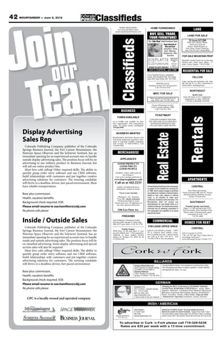 42 MOUNTAINEER — June 8, 2012




 oionr
J u
                                                                                  WORK FROM HOME!                             HOME FURNISHINGS
                                                                                Go Green and Make Green!                                                                                    LAND
                                                                             professionalmomsfromhome.com
                                                                                                                            BUY, SELL, TRADE,                                      LAND FOR SALE
                                                                                                                            YOUR FURNITURE!




                                                                                       Classifieds
                                                                                                                           The “Like New” Used Furniture Store                       35 Acres $37,500
                                                                                                                                                                                   Peak view, Electric, Phone.
                                                                                                                                                   Huge Selection of                  Quiet area, Great for
                                                                                                                                                     New and Used                  Horses, Small Business or
                                                                                                                                                 - Living Room - Dining          New Home. Owner Financing.
                                                                                                                                                    Room - Mattresses           Jim (719) 475-0517 Home/Work
                                                                                                                                                 - Bedroom Sets - Office
                                                                                                                                                       - Accessories        FOR SALE MOUNTAIN PROP
                                                                                                                                                      Family Owned &
                                                                                                                                                       Operated Since       Beautiful vacation home on 6 acres atop
                                                                                                                                                            1978!           Hoosier pass. Great views, Breck - 11
                                                                                                                                                         M-F 9-5:30         miles. Owner finance. 719-475-2047.




    am
                                                                                                                                                           Sat. 9-5
                                                                                                                           LAYAWAY DELIVERY AVAILABLE Sun. call for hours

                                                                                                                                                                             RESIDENTIAL FOR SALE




 Te
                                                                                                                          Cross Training System. stepmaster,
                                                                                                                          bench, $90; treadmill $90; AB lounge                            FALCON
                                                                                                                          sport $40; Sport Rider $40. 392-5368.
                                                                                                                                                                            Large moving and retirement sale. June
                                                                                                                                     MOVING SALE!                           8th and 9th 8-5 at 9915 Chasefield Ct
                                                                                                                           Furnitures at least 75% off orig price!          Falcon 80831 including home.
                                                                                                                                    Call 719-434-1618!
                                                                                                                                                                                       NORTHEAST
                                                                                                                                  MISC FOR SALE
                                                                                                                                                                                          REDUCED!
                                                                                                                                                                              Great 3br home w/A/C! Updated kit.,
                                                                                                                             Above ground Swimming Pool for                     landscaped, cov. patio. $209,500.
                                                                                                                              sale, $100. Call 719-392-2965.                     Call Sue @ Rawhide 339-8346

                                                                                                                                Electric Wheelchair for Sale.
                                                                                                                               Used, in good condition. $400.
                                                                                                                                    Call (719) 391-1799
                                                                                     BUSINESS
                                                                                                                                    TICKETMART
                                                                               FUNDS AVAILABLE




                                                                                                                                                                                     Rentals
                                                                                                                             CONCERTS-SPORTS-THEATRE
                                                                          Up to $100K cash available for short              NFL-NBA-NHL-NCAA-MLB-PGA
                                                                          term opportunities with extraordinary               WWW.DENVERTICKET.COM
                                                                          return. All replies strictly confidential.         (303)-420-5000 or (800) 500-8955
                                                                          719-660-5999


       Display Advertising                                                    BUSINESS WANTED




                                                                                                                                    Real Estate
       Sales Rep                                                          BUSINESSES WANTED. Retired CEO
                                                                          with broad turnaround experience inter-
                                                                          ested in acquiring troubled companies
                                                                          with revenue of $2M-$10M/yr. Call
                                                                          719-660-5999.
         Colorado Publishing Company, publisher of the Colorado
       Springs Business Journal, the Fort Carson Mountaineer, the
       Peterson Space Observer and the Schriever Sentinel, has an               MERCHANDISE
       immediate opening for an experienced account exec to handle
       outside display advertising sales. The position focus will be on             APPLIANCES
       advertising in our military product or Business Journal, but             GOOD PRODUCTS
       will sell our entire product line.                                        GOOD PRICES
         Must love cold calling! Other required skills: The ability to           GOOD PEOPLE
       quickly grasp order entry software and use CRM software,              DUPREE USED APPLIANCES
                                                                                       For 38 Years!!!
       build relationships with customers and put together creative          Visit us for a savings certificate at
       advertising solutions for customers. The winning candidate           www.dupreeappliance.com                                                                                 APARTMENTS
       will thrive in a deadline-driven, fast-paced environment. Must        Call us at 442-2233
       have reliable transportation.                                           Quality, reconditioned stoves,             All real estate advertising in this newspaper                  CENTRAL
                                                                              refrigerators, washers & dryers.            is subject to the Federal Fair Housing Act
                                                                                                                          of 1968, which makes it illegal to advertise               Near Platte and Institute.
                                                                                  *Up to 2 year warranty                  any preference, limitation or discrimination       Newly renovated 2BR with AC. Private
       Base plus commission.                                                                                              based on race, color, religion or national          off street parking. $650/mo. No pets.
                                                                               *Whirlpool - GE - Kenmore                  origin, or an intention to make such                        Owner-719-630-3392.
       Health, vacation benefits                                              *Visa, MC, checks welcomed                  preference, limitation or discrimination.The
                                                                               *Professional Delivery Team
       Background check required. EOE.                                      Choose from over 150 appliances at            Mountaineer shall not accept any                             SOUTHEAST
                                                                              our clean, spacious showroom.               advertisement for real estate which is in
       Please email resume to sue.hamilton@csbj.com                                                                       violation of the law. Our readers are hereby           Fountain Springs Apartments
                                                                                                                                                                              Huge 1-2-3 BR starting at just $705!
                                                                                                                          informed that all dwellings advertised in
       No phone calls please                                                    2200 East Platte Ave.                     this newspaper are available on an equal           Full size washer/ dryer included, 24-hr
                                                                                                                          opportunity basis.                                  fitness center, swimming pool, gated
                                                                                                                                                                                    community & more. Call
                                                                                      FIREARMS                                                                                            719-591-4600

       Inside / Outside Sales                                             Auto-Ordnance (Thompson) Softair
                                                                          full-auto pellet sub-gun w/ drum mag;
                                                                          NIB; $275 omo; Derel, (719) 761-5756
                                                                                                                                 COMMERCIAL                                    HOMES FOR RENT
         Colorado Publishing Company, publisher of the Colorado                                                           FOR LEASE OFFICE SPACE
                                                                                      Zombie Stopper                                                                                     CENTRAL
       Springs Business Journal, the Fort Carson Mountaineer, the         XDM 9mm 3.8 full grip black w/ case             GREAT LOCATION in Pueblo - HWY
                                                                          less then 800rds shot, 7 19rd magazines,        50 @ Outlook Blvd behind Lowes.                   4265 N Carefree Cir $750
       Peterson Space Observer and the Schriever Sentinel, has an         1000rnds of 9mm, Hidden Hybrid                  First 2 months rent free. 2 spaces availa-        2 bd 1 ba 743 sqft. Nice Condo close to
                                                                                                                          ble 1250 sq ft and 1750 sq ft. Call
       immediate opening for an experienced account exec to handle        Holster for Veridian C5L $650 for all
                                                                          (719)360-4109                                   719-850-2188 to view the property.
                                                                                                                                                                            everything! Avail June 1
                                                                                                                                                                            www.AllCountyCS.com 719-445-7172
       inside and outside advertising sales. The position focus will be
       on classified advertising. Some display advertising and special
       section sales will also be required.
         Must love cold calling! Other required skills: The ability to
       quickly grasp order entry software and use CRM software,
       build relationships with customers and put together creative
       advertising solutions for customers. The winning candidate                                                                  BILLIARDS
       will thrive in a deadline-driven, fast-paced environment.                                                                                Two great Billiard Rooms. Best equipment, pricing and pro shop.
                                                                                                        Antique Billiard Museum
                                                                                                        3628 Citadel Dr N Colorado Springs,     Over 68 playing pool tables including regulation, snooker billiards
                                                                                                        CO 80909 / 719-597-9809 or              and diamond bar tables, 50 cents.
       Base plus commission.                                                                            Diamond Billiards
                                                                                                        3780 E Boulder St Colorado
       Health, vacation benefits                                                                        Springs CO 80909 / 719-596-9516

       Background check required. EOE.
       Please email resume to sue.hamilton@csbj.com                                                                                  GERMAN
                                                                                                       Schnitzel Fritz                          *Bringing the BEST of Germany to COLORADO* Authentic
       No phone calls please                                                                           4037 Tutt Blvd., Colorado Springs        German Food. All NATURAL & FRESH Wiener-, Jaeger-, Rahm-,
                                                                                                       TEL. 719-573-2000                        Zugeuner-, Holsteiner-, or Zwiebelschnitzel. Bratwurst, Knackwurst,
                                                                                                       Mon-Sat 10am-7pm                         Weisswurst, Sauerkraut, Red Cabbage, Spaetzle, Fried Potatoes.
                                                                                                       www.schnitzelfritz.com                   Potato-, Cucumber-, Tomato- or Bean Salads. Enjoy our Daily
                                                                                                       (1 block South of Sky Sox Stadium)       “Stammessem” (Specials) Sauerbraten, Gulasch, and more...
          CPC is a locally owned and operated company
                                                                                                                          IRISH / AMERICAN
                                                                                                       Jack Quinn’s                            Owned by 4 USAFA Grads! Serving traditional Irish &
                                                                                                       21 South Tejon                          American cuisine for lunch & dinner. Happy Hour Daily 3-6pm.
                                                                                                       385-0766                                Thursday military appreciation night 15% off food 6-10pm, excluding
                                                                                                       www.jackquinnspub.com                   private events and 1 discount/ID. Voted Best Irish Bar 2011 by locals.


                                                                                  To advertise in Cork ‘n Fork please call 719-329-5236
                                                                                   Rates are $35 per week with a 13 time commitment.
 