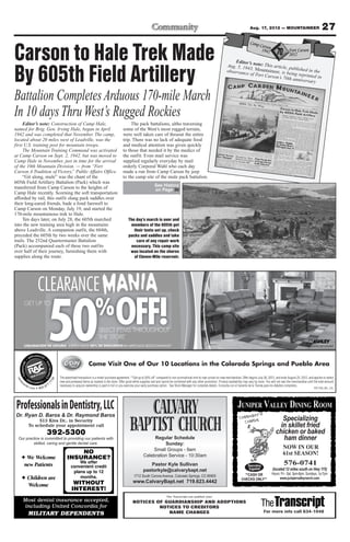 Aug. 17, 2012 — MOUNTAINEER                                27

Carson to Hale Trek Made                                                                                                                                                                   Editor’s
                                                                                                                                                                                       Aug. 5, 19 note: This article, p


By 605th Field Artillery                                                                                                                                                                         43
                                                                                                                                                                                                 e of Fort C
                                                                                                                                                                                                            arson’s 70
                                                                                                                                                                                                                        ub
                                                                                                                                                                                       observanc , Mountaineer, is be lished in the
                                                                                                                                                                                                                        ing reprinte
                                                                                                                                                                                                                      th annivers d in
                                                                                                                                                                                                                                  ary


Battalion Completes Arduous 170-mile March
In 10 days Thru West’s Rugged Rockies
     Editor’s note: Construction of Camp Hale,                                                         The pack battalions, altho traversing
named for Brig. Gen. Irving Hale, began in April                                                  some of the West’s most rugged terrain,
1942 and was completed that November. The camp,                                                   were well taken care of thruout the entire
located about 20 miles west of Leadville, was the                                                 trip. There was no lack of adequate food
first U.S. training post for mountain troops.                                                     and medical attention was given quickly
     The Mountain Training Command was activated                                                  to those that needed it by the medics of
at Camp Carson on Sept. 2, 1942, but was moved to                                                 the outfit. Even mail service was
Camp Hale in November, just in time for the arrival                                               supplied regularly everyday by mail
of the 10th Mountain Division. — from “Fort                                                       orderly Corporal Wahl who each day
Carson A Tradition of Victory, Public Affairs Office.
                                ”                                                                 made a run from Camp Carson by jeep
     “Git along, mule” was the chant of the                                                       to the camp site of the mule pack battalion.
605th Field Artillery Battalion (Pack) which was
                                                                                                                            See History
transferred from Camp Carson to the heights of                                                                              on Page 30
Camp Hale recently. Scorning the soft transportation
afforded by rail, this outfit slung pack saddles over
their long-eared friends, bade a fond farewell to
Camp Carson on Monday, July 19, and started the
170-mile mountainous trek to Hale.
     Ten days later, on July 28, the 605th marched                                                    The day’s march is over and
into the new training area high in the mountains                                                       members of the 605th get
above Leadville. A companion outfit, the 604th,                                                          their tents set up, check
preceded the 605th by two weeks over the same                                                         packs and saddles and take
trails. The 252nd Quartermaster Battalion                                                                 care of any repair work
(Pack) accompanied each of these two outfits                                                           necessary. This camp site
over half of their journey, furnishing them with                                                       was located on the shores
supplies along the route.                                                                                of Eleven-Mile reservoir.




                             CLEARANCE

                                     50                                    % OFF!
            GET UP TO



                                                                              SELECT ITEMS THROUGHOUT
                                                                              THE STORE*
            LIQUIDACIÓN DE LOCURA ¡OBTÉN HASTA 50% DE DESCUENTO EN ARTÍCULOS SELECCIONADOS!*                                                                                                                                                           Accessories not included




                                                                      Come Visit One of Our 10 Locations in the Colorado Springs and Pueblo Area

                                               The advertised transaction is a rental-purchase agreement. *“Get up to 50% off” compared to non-promotional rent-to-own prices for new merchandise. Offer begins July 30, 2012, and ends August 25, 2012, and applies to select
 ren




                                          58




       ce                                      new and preleased items as marked in the store. Offer good while supplies last and cannot be combined with any other promotion. Product availability may vary by store. You will not own the merchandise until the total amount
                                     77
  ta




            nte                          7.
                  r. c o            87         necessary to acquire ownership is paid in full or you exercise your early purchase option. See Store Manager for complete details. Consulta con el Gerente de la Tienda para los detalles completos.
                         m   800.                                                                                                                                                                                                                             ROP1208_MIL_COL




 Professionals in Dentistry, LLC                                                                                                                                                                JUNIPER VALLEY DINING ROOM
Dr. Ryan D. Baros & & Dr. Ryan D. Baros
  Dr. Raymond Baros Dr. Raymond Baros
                       513 Kiva Dr., in Security                                                                                                                                                                                 Specializing
                  To schedule your appointment call                                                                                                                                                                             in skillet fried
                                     392-5300                                                                                                                                                                                 chicken or baked
  Our practice is committed to providing our patientswith
  Our practice commited to providing our patients with                                                                  Regular Schedule                                                                                         ham dinner
          skilled, caring and gentle dental care.
          skilled,        and gentle dental care.                                                                            Sunday:
                                                                                                                       Small Groups - 9am                                                                                           NOW IN OUR
                                                        NO
                                                                                                                   Celebration Service - 10:30am                                                                                    61st SEASON!
             We Welcome                             INSURANCE?
            new Patients                                   We offer
                                                       convenient credit                                             Pastor Kyle Sullivan                                                               Reservations
                                                                                                                                                                                                                                     576-0741
                                                                                                                  pastorkyle@calvarybapt.net                                                             Suggested!         (located 12 miles south on Hwy 115)
                                                        plans up to 12                                                                                                                                                     Hours: Fri - Sat, 5pm-8pm. Sundays, 1p-7pm
                                                                                                           1712 South Corona Avenue, Colorado Springs, CO 80905                                     **CASH OR
              Children are                                 months.                                                                                                                                CHECKS ONLY**                  www.junipervalleyranch.com
                                                         WITHOUT                                          www.CalvaryBapt.net 719.623.4442
              Welcome
                                                        INTEREST!
                                                                                                                                     The Transcript can publish your
        Most dental insurance accepted,                                                                   NOTICES OF GUARDIANSHIP AND ADOPTIONS
        including United Concordia for                                                                             NOTICES TO CREDITORS
                                                                                                                      NAME CHANGES                                                                                     For more info call 634-1048
                  MILITARY DEPENDENTS
 