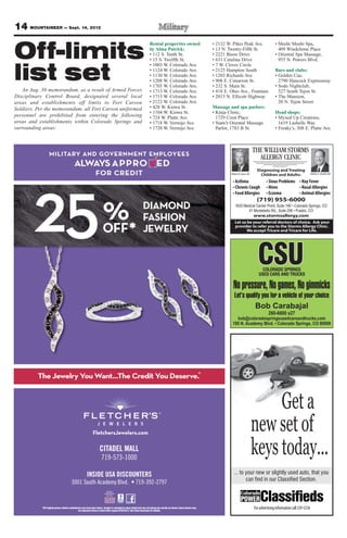 14 MOUNTAINEER — Sept. 14, 2012
                                                                                    • 2132 W. Pikes Peak Ave.                       • Moshi Moshi Spa,

Off-limits
                                                          Rental properties owned
                                                          by Alma Patrick:          • 13 N. Twenty-Fifth St.                          409 Windchime Place
                                                          • 112 S. Tenth St.        • 2221 Bison Drive                              • Oriental Spa Massage,
                                                          • 15 S. Twelfth St.       • 631 Catalina Drive                              955 N. Powers Blvd.
                                                          • 1003 W. Colorado Ave.   • 7 W. Clover Circle

list set
   An Aug. 30 memorandum, as a result of Armed Forces
                                                          • 1124 W. Colorado Ave.
                                                          • 1130 W. Colorado Ave.
                                                          • 1208 W. Colorado Ave.
                                                          • 1705 W. Colorado Ave.
                                                                                    • 2125 Hampton South
                                                                                    • 1203 Richards Ave.
                                                                                    • 908 E. Cimarron St.
                                                                                    • 232 S. Main St.
                                                                                                                                    Bars and clubs:
                                                                                                                                    • Golden Cue,
                                                                                                                                      2790 Hancock Expressway
                                                                                                                                    • Sodo Nightclub,
                                                          • 1713 W. Colorado Ave.   • 418 E. Ohio Ave., Fountain                      527 South Tejon St.
Disciplinary Control Board, designated several local      • 1715 W. Colorado Ave.   • 2015 N. Ellicott Highway                      • The Mansion,
areas and establishments off limits to Fort Carson        • 2123 W. Colorado Ave.                                                     20 N. Tejon Street
Soldiers. Per the memorandum, all Fort Carson uniformed   • 428 W. Kiowa St.        Massage and spa parlors:
                                                          • 1104 W. Kiowa St.       • Kinja Clinic,                                 Head shops:
personnel are prohibited from entering the following      • 724 W. Platte Ave.        1729 Crest Place                              • Myxed Up Creations,
areas and establishments within Colorado Springs and      • 1718 W. Vermijo Ave.    • Siam’s Oriental Massage                         1619 Lashelle Way
surrounding areas:                                        • 1720 W. Vermijo Ave.      Parlor, 1783 B St.                            • Freaky’s, 308 E. Platte Ave.



                                                                                                                     THE WILLIAM STORMS
                                                                                                                       ALLERGY CLINIC
                                                                                                                       Diagnosing and Treating
                                                                                             William W. Storms, MD       Children and Adults:                    Matthew S. Bowdish, MD




                                                                                                                       (719) 955-6000

                                                                                                          www.stormsallergy.com
                                                                                                Let us be your referral doctors of choice. Ask your
                                                                                                provider to refer you to the Storms Allergy Clinic.
                                                                                                       We accept Tricare and Tricare for Life.




                                                                                                                       CSUCOLORADO SPRINGS
                                                                                                                        USED CARS AND TRUCKS

                                                                                               No pressure, No games, No gimmicks
                                                                                                Let’s qualify you for a vehicle of your choice
                                                                                                                     Bob Carabajal
                                                                                                                               260-6600 x27
                                                                                                    bob@coloradospringsusedcarsandtrucks.com




                                                                                                                          Get a
                                                                                                                     new set of
                                                                                                                     keys today...
                                                                                               ... to your new or slightly used auto, that you
                                                                                                      can find in our Classified Section.



                                                                                                                     For advertising information call 329-5236
 