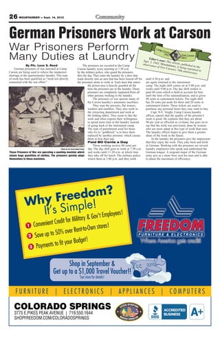 26 MOUNTAINEER — Sept. 14, 2012

German Prisoners Work at Carson
War Prisoners Perform
Many Duties at Laundry                                                                                                           Edito
                                                                                                                            Sept. 2, r’s note: This
                                                                                                                                     1               a
                                                                                                                            observa 943, Mountain rticle, publishe
              By Pfc. Leon S. Reed                                      The prisoners are escorted to the Camp                      nce of F         eer, is b         d in the
                                                                                                                                            ort Cars          e
    German prisoners of war interned at Camp                     Carson laundry every morning at 7:30 a.m.                                          on’s 70t ing reprinted in
Carson are being used to relieve the manpower                                                                                                                 h annive
                                                                 by the military police, who guard the prisoners                                                      rsary.
shortage at the quartermaster laundry. This type                 thru the day. They enter the laundry by a door that
of work has been qualified as “work not directly                 leads directly into an area that has been fenced off for     until 4:30 p.m. and
connected with the war effort.”                                  the prisoners alone to work in. Each door that enters        are again returned to the internment
                                                                            the prison area is heavily guarded all the        camp. The night shift comes on at 5:00 p.m. and
                                                                            time the prisoners are in the laundry. These      works until 9:00 p.m. The day shift worker is
                                                                            prisoners are completely separated from all       paid 40 cents which is held in account for him
                                                                            other persons working in the laundry.             until the time of his nationalization, and is given
                                                                                The prisoners of war operate many of          40 cents in cantonment tickets. The night shift
                                                                            the Carson laundry’s automatic machines.          has 20 cents put aside for them and 20 cents in
                                                                                They man the pressers, flat ironers,          cantonment tickets. These tickets are used to
                                                                            washers and tumblers. They also work in           purchase any personal items they may want to buy.
                                                                            the extracting department and work at                  Capt. N.E. Voight, Camp Carson laundry
                                                                            the folding tables. They seem to like the         officer, reports that the quality of the prisoner’s
                                                                            work and often express their willingness          work is good. He explains that they are about
                                                                            to spend more time at the laundry instead         90 per cent as efficient as civilians, but goes on to
                                                                            of going back to the internment camp.             say that the work was previously done by women
                                                                            The type of punishment used for those             who are more adept at this type of work than men.
                                                                            who try to “goldbrick” is to have them            The laundry officer hopes to give them a greater
                                                                            replaced by another prisoner, which causes        share of the work in the future.
                                                                            them to lose their pay.                                At the laundry the prisoners give the impression
                                                                            Paid 80 Cents a Day                               that they enjoy the work. They joke back and forth
                                                                                Those working receive 80 cents per            in German. Working with the prisoners are several
                                           Photo by U.S. Army Signal Corps  day. The day shift goes to work at 7:30 a.m.      laundry employees who speak and understand the
These Prisoners of War are operating a washing machine which and works until 11:20 a.m. at which time                         German tongue. A sergeant major of the German
cleans huge quantities of clothes. The prisoners quickly adapt they take off for lunch. The military police                   army acts as a straw boss over his men and is able
themselves to these machines.                                               return them at 1:00 p.m. and they work            to attain the maximum of efficiency.
 