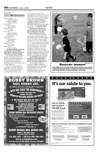 40 MOUNTAINEER — Sept. 14, 2012
Bench                                    encouraged, and will guarantee
from page 38                             participants will receive a race T-shirt.
                                         Registration is $25 in advance and $30
Women’s 40-44 —                          on race day. Participants may register
     1, Kimberly Callahan.               at http://www.raceit.com/search/
     2, Andra Cespedes.                  event.aspx or http://www.spartyka-
     3, Vanessa Johnson.                 woundedwarrior.com. For more
Men’s 45-49 —                            information contact Rebecca Desjardins,
     1, Javier Vicente.                  race director, at rebeccad@spartyka
     2, Marc Labovich.                   nation.com or call 860-334-2268.
Women’s 45-49 —                               The Sergeant Audie Murphy
     1, Jean Buck.                       Club will sponsor a four-person
Men’s 50-54 —                            golf scramble Sept. 26 at the
     1, Michael Brantley.                Cheyenne Shadows Golf Club.
     2, Timothy Zywicki.                      The event includes 18 holes of
     3, Kevin Janes.                     golf, lunch, a cart and a future free
Men’s 55-59 —                            round of golf. Fees are $40 for military
     1, Donald Powers.                   and $45 for retirees and nonmilitary.
     2, David Berge.                     Check-in is at 7 a.m., with a shotgun
     3, John Cofield.                    start at 8 a.m. Awards will be presented
Women’s 55-59 —                          to first-, second- and third-place teams
     1, Mary Heller.                     and for longest drive, closest to the
Men’s 65-69 —                            pin and a hole in one. The deadline
     1, Ruben Espinoza.                  to register is Thursday. For more
     The Spartyka Wounded Warrior        information contact Sgt. 1st Class
five-kilometer run/walk will be          Danielle Vaccaro at 719-373-2394 or at
held Sept. 22 at 9 a.m. at Monument      danielle.vaccaro@us.army.mil. Event is
Valley Park in Colorado Springs.         limited to 144 players. Proceeds will
     The Spartyka Wounded Warrior        benefit the Wounded Warrior Project.
program is designed to honor the              The DFMWR Sports Office is
nation’s troops and raise funds for      looking for people interested in
the Wounded Warrior Project, a           playing in a soccer tournament at
national nonprofit organization          the U.S. Air Force Academy Oct. 13.
supporting injured veterans, according        The tournament is open to                                                                                  Photo by Walt Johnson
to event organizers.
     The event is open to runners
                                         active-duty members, Department
                                         of Defense civilians, post contractors,
                                                                                                     Soccer lesson
and walkers of all ages. Race day        Family members 18 years and older           Laura Phillips, Fort Carson Youth Services Center Monstars coach, goes over
registration and check-in begins at      and DOD retirees. For more                  strategy with her players Monday at Pershing Field. The youth soccer season,
7:30 a.m. Event organizers said          information contact the intramural          which kicked off Monday, has games Wednesdays and Saturdays.
pre-registration, by Sept. 15, is        sports office before Sept. 24.




       BOBBY BROWN
               BAIL BONDS INC.
         AS SEEN ON DOG THE BOUNTY HUNTER

                OT PICK THE BOND
           WHY NTHE PROOF YOU NEED YOUSMAN
          KNOW
                  N BY MILLIONS AROUND THE WORLD
                             PICKED THE BEST


                 NO FASTER WAY OUT OF JAIL!
                        AGENTS AVAILBLE 24/7
                       21 YEARS OF SERVICE
                        CREDIT NO PROBLEM
                     ASK ABOUT NO COLLATERAL,
                       NO CO-SIGNER BONDS
                         MILITARY DISCOUNTS
         BOBBY BROWN BAIL RECOVERY SCHOOL
                                                               $30 App
                                                                       li
                                                               Fee Waiv cation
                                                                        e
                                                                The Milit d For
                                                                          ar y



                         INTERNSHIPS AVAILABLE

        BOBBY BROWN BAIL BONDS INC.
                       506 S. Nevada Ave.
                                                                                     715 South Academy Blvd.       1850 East Woodmen Rd.        412 Eagleridge Blvd.
                                                                                      Colorado Springs, CO 80910   Colorado Springs, CO 80920      Pueblo, CO 81008
                    Visit Us @ BobbyBrown.com                                             719-597-2311                 719-277-0407                719-584-3028
         Find The Little YELLOW HOUSE, Find Your FREEDOM!
 