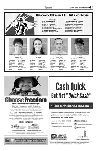 Sept. 14, 2012 — MOUNTAINEER                            41

                                                                             Football Picks
                           n
                          o
                 rs

                                                                                                            College                                                 Pro
                a


                                                                                             1. No. Illinois vs. Army                            9. New Orleans vs. Carolina
                                                                                             2. Alabama vs. Arkansas                            10. Tampa Bay vs. N.Y. Giants
            C




                                                                                             3. Navy vs. Penn State                             11. Baltimore vs. Philadelphia
        t




                                                                                             4. Florida vs. Tennessee                           12. Dallas vs. Seattle
     r




                                                                                             5. USC vs. Stanford                                13. N.Y. Jets vs. Pittsburgh
 o




                                                                                             6. Notre Dame vs. Michigan State                   14. Chicago vs. Green Bay
F




                                                                                             7. Texas vs. Mississippi                           15. Detroit vs. San Francisco
                                                                                             8. Brigham Young vs. Utah                          16. Denver vs. Atlanta




                 Maria Baron                                        Jennifer Pearson                                  Eduardo Perez                                    David Williams
                   DFMWR                                                DFMWR                                           204th BSB                                        721st SFS
         Army           New Orleans                           Army           Carolina                        No. Illinois    New Orleans                      No. Illinois    New Orleans
         Alabama        N.Y. Giants                           Arkansas       Tampa Bay                       Alabama         Tampa Bay                        Alabama         N.Y. Giants
         Penn State     Philadelphia                          Navy           Philadelphia                    Penn State      Baltimore                        Penn State      Baltimore
         Tennessee      Dallas                                Tennessee      Dallas                          Florida         Dallas                           Florida         Dallas
         USC            Pittsburgh                            Stanford       Pittsburgh                      USC             Pittsburgh                       USC             N.Y. Jets
         Michigan State Chicago                               Michigan State Green Bay                       Michigan State Chicago                           Michigan State Green Bay
         Texas          San Francisco                         Texas          San Francisco                   Texas           San Francisco                    Texas           San Francisco
         Utah           Atlanta                               BYU            Denver                          BYU             Denver                           Utah            Atlanta




                                                                                                                          Cash Quick.
                                                                                                                          Cash Quick.
                                                                                                              But Not “Quick Cash.”
                                                                                                              But Not Quiic Cas
                                                                                                                          ck ash.
                                                                                                                    PioneerMilitaryLoans.com
                                                                                                                    PioneerMilitaryLoans.com
                                                                                                              Forget high rates and endless payments. Apply today and you could
                                                                                                              get the money you need – backed by a 15-day, risk-free guarantee.

                                                                                                              Borrow smarter. With Pioneer Services.
                                                                                                                        rt r

                                                                                                                                                                             1-800-FOR-LOAN
                                                                                                                                                                                         A

                                                                                                                                                                             PioneerMilitaryLoans.com

                                                                                                                                                                             Stop in Today!
                                                                                                                                                                                      o
                                                                                                                                                                                                 Astro on Blvd
                                                                                                                                                                                                     oz




                         Become a fan of the Colorado Springs Business Journal                                                                                              2710 S. Academy Blvd
                          on Facebook or follow us on Twitter @CSBizJournal
                                                                                                            ©2012. All loan applications are conﬁdential and subject to our credit policies. No ofﬁcial U.S.
Get breaking news and headlines throughout the day, learn about upcoming events, special offers and more!
                                                                                                            militar y endorsement is implied. MidCountr y Bank is a member FDIC. 12-DL- 11-04
                                                                                                                                                                                          L-1
 