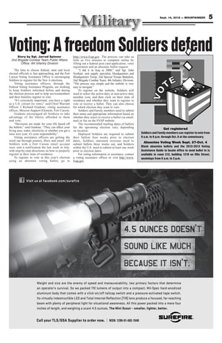 Sept. 14, 2012 — MOUNTAINEER          5



Voting: A freedom Soldiers defend
      Story by Sgt. Jarrad Spinner
  2nd Brigade Combat Team Public Affairs
                                                       http://www.fvap.gov. The process can take as
                                                       little as five minutes to complete online by
        Office, 4th Infantry Division                  filling out a federal post card application, voter
                                                       registration and an absentee ballot request.
     The time to choose federal, state and local            “I did it in Iraq in 2008,” said Sgt. John
elected officials is fast approaching and the Fort     Nyehart, unit supply specialist, Headquarters and
Carson Voting Assistance Office is encouraging         Headquarters Troop, 2nd Special Troops Battalion,
Soldiers to register for the Nov. 6 elections.         2nd Brigade Combat Team, 4th Infantry Division.
     Voting assistance officers, through the           “The process was simple and the website is very
Federal Voting Assistance Program, are working         easy to navigate.”
to keep Soldiers informed before and during                 To register on the website, Soldiers will
the election process and to help servicemembers        need to select the active-duty or non-active duty
and their Families register to vote.                   member icon, and then click on their state of
     “It’s extremely important, you have a right       residence and whether they want to register to
as a U.S. citizen (to vote),” said Chief Warrant       vote or receive a ballot. They can also choose
Officer 3 Richard Giadone, voting assistance           for which election they want to vote.
officer, Mission Support Element, Fort Carson.              Soldiers and Family members need to submit
     Giadone encouraged all Soldiers to take           their name and appropriate information based on
advantage of the liberty afforded to them              whether they select to receive a ballot via email,
and vote.                                              mail or fax on the FVAP website.
     “Decisions are made for your life based off            The recommended mailing dates of ballots
the ballots,” said Giadone. “They can affect your      for the upcoming election vary, depending                               Get registered
living area, water, electricity or whether you get a   on location.
raise next year; it’s your responsibility.”                 Deployed Soldiers are required to submit        Soldiers and Family members can register to vote from
     Voting assistance officers are getting the        their ballots four weeks prior to election           9 a.m. to 6 p.m. through Oct. 8 at the commissary.
word out through posters, fliers and email. All        dates, Soldiers stationed overseas need to
Soldiers with a Fort Carson email account
                                                                                                              Absentee Voting Week Sept. 27-Oct. 4
                                                       submit ballots three weeks out, and Soldiers
were sent a notification the last week in July,        within the U.S. need to submit at least one week     Blank absentee ballots and the 2012-2013 Voting
with step-by-step directions on how to properly        prior to election dates.                             Assistance Guide to locate office to send ballot to is
register in their state of residence.                       For voting information or assistance, contact   available in room 212, building 1218 on Ellis Street,
     To register to vote in this year’s election       a voting assistance officer or visit http://www.     weekdays from 9 a.m. to 3 p.m.
using an absentee voting ballot, go to                 fvap.gov.




              Visit us at facebook.com/surefire




                       Weight and size are the enemy of speed and maneuverability, two primary factors that determine
                       an operator’s survival. So we packed 110 lumens of output into a compact, Mil-Spec hard-anodized
                       aluminum body that comes with a click-on/off tailcap switch and a pressure-activated tape switch.
                       Its virtually indestructible LED and Total Internal Reflection (TIR) lens produce a focused, far-reaching
                       beam with plenty of peripheral light for situational awareness. All this power packed into a mere four
                       inches of length, and weighing a scant 4.5 ounces. The Mini Scout—smaller, lighter, better.


                       Call your TLS/GSA Supplier to order now. | NSN: 1290-01-602-7648
 