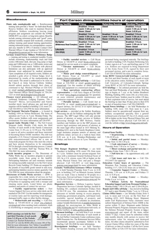 6       MOUNTAINEER — Sept. 14, 2012


Miscellaneous                                                     Fort Carson dining facilities hours of operation
Points only, nondeployable unit — Reinforcement             Dining facility              Friday                        Saturday-Sunday              Monday-Thursday
   training units provide a “home” for Individual Ready     Stack                     Breakfast: 7-9 a.m.              Closed                      Breakfast: 7-9 a.m.
   Reserve Soldiers who want to maintain Reserve                                      Lunch: 11:30 a.m. to 1 p.m.                                  Lunch: 11:30 a.m. to 1 p.m.
   affiliation. Soldiers considering leaving troop                                    Dinner: Closed                                               Dinner: 5-6:30 p.m.
   program unit assignment can consider the 6399th/         Wolf                      Breakfast: 7-9 a.m.              Breakfast: 7-9 a.m.         Breakfast: 7-9 a.m.
   6404th RTU as a short- or long-term option. Benefits                               Lunch: 11:30 a.m. to 1 p.m.      Lunch: 11:30 a.m. to 1 p.m. Lunch: 11:30 a.m. to 1 p.m.
   include earning retirement points and “good” years;                                Dinner: 5-6:30 p.m.              Dinner: 5-6:30 p.m.         Dinner: 5-6:30 p.m.
   optional monthly nonpaid drill weekends; continued
   military training; paid annual training opportunities;   Warfighter                Breakfast: 7-9 a.m.              Closed                      Breakfast: 7-9 a.m.
   earning retirement points via correspondence courses;    (Wilderness Road Complex) Lunch: 11:30 a.m. to 1 p.m.                                  Lunch: 11:30 a.m. to 1 p.m.
   and easy transfer to TPUs if desired. Contact Chief                                Dinner: Closed                                               Dinner: Closed
   Warrant Officer 4 Lake Gardner at 720-363-0511 or        LaRochelle                Breakfast: 7-9 a.m.              Closed                      Breakfast: 7-9 a.m.
   lakegardner@comcast.net for more information.            10th SFG(A)               Lunch: 11:30 a.m. to 1 p.m.                                  Lunch: 11:30 a.m. to 1 p.m.
German Armed Forces Military Proficiency Badge                                        Dinner: Closed                                               Dinner: Closed
   — training and testing is conducted monthly. Events
   include swimming, marksmanship, track and field                  • Facility custodial services — Call Bryan           personnel being reassigned stateside. The briefings
   events (100-meter dash, shot put, long jump or high        Dorcey at 526-6670 or email bryan.s.dorcey.civ@            are held in building 1129, Freedom Performing Arts
   jump and 3,000-meter run or 1,000-meter swim) and          mail.mil for service needs or to report complaints.        Center; sign-in is at 7 a.m. and briefings start at 7:30
   a 12-kilometer road march. Soldiers with physical                • Elevator maintenance — Call Bryan                  a.m. Soldiers are required to bring Department
   limitations can also participate with an approved          Dorcey at 526-6670 or email bryan.s.dorcey.                of the Army Form 5118, signed by their unit
   alternate event authorized by medical personnel.           civ@mail.mil.                                              personnel section, and a pen to complete forms.
   Upon completion of all required events, Soldiers are             • Motor pool sludge removal/disposal —               Call 526-4730/4583 for more information.
   awarded a gold, silver or bronze badge; level is           Call Dennis Frost at 526-6997 or email                   Army ROTC Green-to-Gold briefings — are held
   determined by results of the marksmanship and              dennis.j.frost.civ@mail.mil.                               the first and third Tuesday of each month at noon
   road march. The award is authorized to be worn on                • Repair and utility/self-help — Call Gary           at the education center, building 1117, room 120.
   the Class-A or Army Service Uniform. Soldiers              Grant at 526-5844 or email gerald.l.grant2.civ             Call University of Colorado-Colorado Springs
   should submit packets through their chain of               @mail.mil. Use this number to obtain self-help             Army ROTC at 262-3475 for more information.
   command to Sgt. Michael Phillips at 526-5282               tools and equipment or a motorized sweeper.              ETS briefings — for enlisted personnel are held the
   or email michael.j.phillips6@us.army.mil. Contact                • Base operations contracting officer                first and third Wednesday of each month. Briefing
   Chief Warrant Officer David Douglas at 720-250-            representative — Call Terry Hagen at 526-9262              sign in begins at 7 a.m. at the Soldier Readiness
   1221 or email david.douglas1@us.army.mil.                  or email terry.j.hagen.civ@mail.mil for questions          Building, building 1042, room 244, on a first-come,
Finance travel processing — All inbound and                   on snow removal, grounds maintenance and                   first-served basis. Soldiers must be within 120 days
   outbound Temporary Lodging Expense, “Do it                 contractor response to service orders.                     of their expiration term of service, but must attend
   Yourself ” Moves, servicemember and Family                       • Portable latrines — Call Jerald Just at            the briefing no later than 30 days prior to their ETS
   member travel, travel advance pay and travel pay           524-0786 or email jerald.j.just.civ@mail.mil to            or start of transition leave. Call 526-2240/8458.
   inquiries will be handled in building 1218, room 231.      request latrines, for service or to report damaged       Special Forces briefings — are held Wednesdays in
   Call 526-4454 or 524-2594 for more information.            or overturned latrines.                                    building 1430, room 123, from noon to 1 p.m.
First Sergeants’ Barracks Program — is located in           Legal services — provided at the Soldier Readiness           Soldiers must be specialist-staff sergeant from any
   building 1454 on Nelson Boulevard. The hours of            Processing site are for Soldiers undergoing the SRP        military occupational specialty, have a general
   operation are 8 a.m. to 5 p.m. Monday-Friday. The          process. The SRP Legal Office will only provide            technical score of at least 107, be a U.S. citizen, score
   office assists Soldiers with room assignments and          powers of attorney or notary services to Soldiers          240 or higher on the Army Physical Fitness Test, and
   terminations. For more information call 526-9707.          processing through the SRP. Retirees, Family               pass a Special Forces physical. Call 524-1461 or
Sergeant Audie Murphy Club — The Fort Carson                  members and Soldiers not in the SRP process can            visit the website at http://www.bragg.army.mil/sorb.
   Sergeant Audie Murphy Club meets the third                 receive legal assistance and powers of attorney at
   Tuesday of each month at the Family Connection             the main legal office located at 1633 Mekong St.,        Hours of Operation
   Center from 11:30 a.m. to 12:30 p.m. The SAMC              building 6222, next to the Family Readiness Center.
   is open to all active members and those interested         Legal assistance prepares powers of attorney and         Central Issue Facility
   in becoming future SAMC members. The club was              performs notary services on a walk-in basis from                 • In-processing — Monday-Thursday from
   originally a U.S. Forces Command organization of           8:30 a.m. to 4 p.m. Mondays-Wednesdays and                 7:30-10:30 a.m.
   elite noncommissioned officers but is now an               Fridays, and from 8:30 a.m. to 3 p.m. Thursdays.                 • Initial and partial issues — Monday-
   Armywide program for those who meet the criteria                                                                      Friday from 12:30-3:30 p.m.
   and have proven themselves to be outstanding             Briefings                                                          • Cash sales/report of survey — Monday-
   NCOs through a board/leadership process. Contact                                                                      Thursday from 7:30 a.m. to 3 p.m.
   the SAMC president, Staff Sgt. Thomas Witt, at           75th Ranger Regiment briefings — are held                          • Direct exchange and partial turn ins —
   526-5661 for more information.                             Tuesdays in building 1430, room 150, from noon             Monday-Friday from 7:30-11:30 a.m.
Recycle incentive program — The Directorate of                to 1 p.m. Soldiers must be private-sergeant first                • Full turn ins — by appointment only; call
   Public Works has an incentive program to prevent           class with a minimum General Technical Score of            526-3321.
   recyclable waste from going to the landfill.               105; be a U.S. citizen; score 240 or higher on the               • Unit issues and turn ins — Call 526-
   Participating battalions can earn monetary rewards         Army Physical Fitness Test; and pass a Ranger              5512/6477 for approval.
   for turning recyclable materials in to the Fort Carson     physical. Call 524-2691 or visit http://www.             Education Center hours of operation — The
   Recycle Center, building 155. Points are assigned for      goarmy.com/ranger.html for more information.               Mountain Post Training and Education Center,
   the pounds of recyclable goods turned in and every       Casualty Notification/Assistance Officer training            building 1117, 526-2124, hours are as follows:
   participating battalion receives money quarterly. Call     — is held Tuesday-Thursday from 9 a.m. to 4:30                   • Counselor Support Center — Monday-
   526-5898 for more information about the program.           p.m. in building 1187 on Minnick Avenue, behind            Thursday 7:30 a.m. to 4:30 p.m. and Fridays 11
Directorate of Public Works services — DPW is                 post car wash. Class is limited to 50 people on a          a.m. to 4:30 p.m.
   responsible for a wide variety of services on Fort         first-come, first-served basis. Contact Jean Graves              • Army Learning Center — Monday-
   Carson. Services range from repair and maintenance         at 526-5613/5614 or jean.graves@us.army.mil for            Friday 8 a.m. to 6 p.m.
   of facilities to equipping units with a sweeper and        more information.                                                • Defense Activity for Nontraditional
   cleaning motor pools. Listed below are phone             Disposition Services — Defense Logistics Agency              Education Support and Army Personnel Testing —
   numbers and points of contact for services:                Disposition Services Colorado Springs, located in          Monday-Friday 7:30-11:30 a.m. and 12:30-4:30 p.m.
         • Facility repair/service orders — Fort              building 381, conducts orientations Fridays from         Repair and Utility self-help — has moved to building
   Carson Support Services service order desk can be          12:30-3:30 p.m. The orientations discuss DLA               217 and is open Monday-Friday 7 a.m. to 3:30 p.m.
   reached at 526-5345. Use this number for emergencies       processes to include turning in excess property,         Claims Office hours — are Monday-Friday from 9
   or routine tasks and for reporting wind damage,            reutilizing government property, web-based tools           a.m. to noon and 1-4 p.m. on the first floor of
   damaged traffic signs or other facility damage.            available, special handling of property and                building 6222, 1633 Mekong Street. Shipment
         • Refuse/trash and recycling — Call Eric             environmental needs. To schedule an orientation,           under Full Replacement Value claimants must
   Bailey at 719-491-0218 or email eric.e.bailey4.            contact Arnaldo Borrerorivera at arnaldo.borrerorivera     submit Department of Defense Form 1840R to the
   civ@mail.mil when needing trash containers, trash          @dla.mil for receiving/turn in; Mike Welsh at              carrier within 75 days. Shipment under Defense
   is overflowing or emergency service is required.           mike.welsh@dla.mil for reutilization/web tools; or         Personal Property Program claimants must log into
                                                              Rufus Guillory at rufus.guillory@dla.mil.                  the Defense Personal Property System at http://
                                                            Retirement briefings — are held from 8 a.m. to noon          www.move.mil and report all the items online
 BOSS meetings are held the first                             the second and third Wednesday of each month at            within 75 days. Claims must be submitted within
 and third Thursday of each month                             the Joel Hefley Community Center conference room,          nine months directly with carriers to receive full
 from 2-3:30 p.m. at The Foxhole.
                                                              6800 Prussman Ave. The Retirement Services Office          replacement value for missing and destroyed
 Contact Cpl. Rachael Robertson at
 524-2677 or visit the BOSS office in room 106 of The
                                                              recommends spouses accompany Soldiers to the               items. All other claims should be submitted to Fort
 Hub for more information. Text “follow CarsonBOSS”           briefing. Call 526-2840 for more information.              Carson Claims Office within two years of the date
 to 40404 to receive updates and event information.         Reassignment briefings — are held Tuesdays                   of delivery or date of incident. Call the Fort Carson
                                                              for Soldiers heading overseas and Thursdays for            Claims Office at 526-1355 for more information.
 