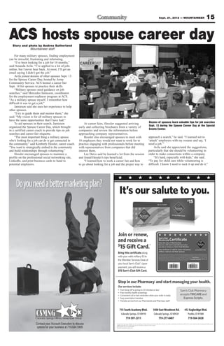 Sept. 21, 2012 — MOUNTAINEER                  15

ACS hosts spouse career day
  Story and photo by Andrea Sutherland
             Mountaineer staff

     For many military spouses, finding employment
can be stressful, frustrating and infuriating.
     “I’ve been looking for a job for 10 months,”
said Amanda Avila. “I’ve applied to a lot of jobs
online, but I never hear back. At most, I’ll get an
email saying I didn’t get the job.”
     Avila joined dozens of other spouses Sept. 13
for the Spouse Career Day, hosted by Army
Community Service. ACS hosted a career fair
Sept. 14 for spouses to practice their skills.
     “Military spouses need guidance on job
searches,” said Mercedes Jamieson, coordinator
for the employment readiness program at ACS.
“As a military spouse myself, I remember how
difficult it was to get a job.”
     Jamieson said she uses her experience to help
other spouses.
     “I try to guide them and mentor them,” she
said. “My vision is for all military spouses to
have the same opportunities that I have had.”
     To aid spouses in their search, Jamieson                 At career fairs, Hessler suggested arriving               Dozens of spouses learn valuable tips for job searches
organized the Spouse Career Day, which brought            early and collecting brochures from a variety of              Sept. 13 during the Spouse Career Day at the Special
in a certified career coach to provide tips on job        companies and review the information before                   Events Center.
searches and career fair etiquette.                       approaching company representatives.
     “The most important thing a military spouse              Hessler also encouraged spouses to meet with              approach a search,” he said. “I learned not to
who’s looking for a job can do is get connected in        10 employers they would not want to work for to               ‘attack’ employers with my resume and say, ‘I
the community,” said Kimberly Hessler, career coach.      practice engaging with professionals before meeting           need a job.’”
“You want to strategically embed in the community         with representatives from companies that did                       Avila said she appreciated the suggestions,
and build relationships through volunteering.”            interest them.                                                particularly that she should be volunteering in
     Hessler encouraged spouses to maintain a                 Lee Davis said he learned a lot from the session          order to make connections within a company.
profile on the professional social networking site,       and found Hessler’s tips beneficial.                               “It’s hard, especially with kids,” she said.
LinkedIn, and print business cards to hand to                 “I learned how to work a career fair and how              “To pay for child care while volunteering is
potential employers.                                      to go about looking for a job and the proper way to           difficult. I know I need to suck it up and do it.”




     Do you need a better marketing plan?




                                                                                          715 South Academy Blvd.          1850 East Woodmen Rd.         412 Eagleridge Blvd.
                                                                                           Colorado Springs, CO 80910       Colorado Springs, CO 80920      Pueblo, CO 81008
                                                                                               719-597-2311                     719-277-0407                719-584-3028
                     Contact your Account Executive to discuss
                      options for your business at 719.634.5905
 