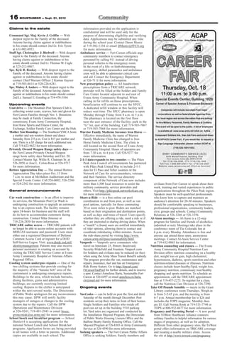 16 MOUNTAINEER — Sept. 21, 2012
Claims to the estate                                         information provided on the application is
                                                             confidential and will be used only for the
Command Sgt. Maj. Kevin J. Griffin — With                    purpose of determining eligibility and verifying
  deepest regret to the Family of the deceased.              data. Applications may be submitted any time
  Anyone having claims against or indebtedness               during the school year. Contact Dawn Muniz
  to his estate should contact 2nd Lt. Eric Tyson            at 719-382-1334 or email DMuniz@FFC8.org
  at 631-902-8953.                                           for more information.
Staff Sgt. Christopher J. Birdwell — With deepest         Ambulance service — Fort Carson officials urge
  regret to the Family of the deceased. Anyone               community members to contact emergency
  having claims against or indebtedness to his               personnel by calling 911 instead of driving
  estate should contact 2nd Lt. Thomas W. Cagle              personal vehicles to the emergency room.
  at 325-212-8867.                                           In the event of a life- or limb-threatening
Spc. Kyle R. Rookey — With deepest regret to the             emergency, skilled paramedics and ambulance
  Family of the deceased. Anyone having claims               crew will be able to administer critical care
  against or indebtedness to his estate should               and aid. Contact the Emergency Department
  contact Chief Warrant Officer 2 Kamau Gaynor               at 526-7111 for more information.
  at 719-503-4614 or 520-226-6281.                        New prescription policy — All handwritten
Spc. Mabry J. Anders — With deepest regret to the            prescriptions from a TRICARE network
  Family of the deceased. Anyone having claims               provider will be filled at the Soldier and Family
  against or indebtedness to his estate should contact       Care Center located adjacent to and east of
  2nd Lt. Samuel E. Gooding at 734-478-3104.                 Evans Army Community Hospital. When
                                                             calling in for refills on those prescriptions,
Upcoming events                                              beneficiaries will continue to use the SFCC.
Coat drive — The Mountain Post Spouses Club is               A dedicated refill window in this facility will
  collecting winter coats, scarves, hats and gloves for      reduce wait time. The SFCC pharmacy is open
  Fort Carson Families through Nov. 1. Donations             Monday through Friday from 8 a.m. to 5 p.m.
  may be made at Family Connection, the                      The pharmacy is located on the first floor
  commissary, Evans Army Community Hospital,                 near the east entrance of the facility; park in the
  Iron Horse Sports and Fitness Center, the                  “G” lot, east of the building. Call 719-503-7067
  Exchange, Soldier Family Care Center and the Hub.          or 719-503-7068 for more information.
Mother Son Roundup — The Southeast YMCA hosts             Warrior Family Medicine becomes Iron Horse —
  a mother and son western dinner and dance                  Effective immediately, the name of Warrior
  Saturday from 2-5 p.m. Cost is $15 per mother and          Family Medicine Clinic has changed to Iron
  son. There is a $5 charge for each additional son.         Horse Family Medicine Clinic. The clinic is
  Call 719-622-9622 for more information.                    still located on the second floor of Evans Army
Privately Owned Weapon Range safety days —                   Community Hospital. Hours of operation are
  the Fort Carson Privately Owned Weapon                     from 7:30 a.m. to 4 p.m. Call 526-9277 for
  range hosts safety days Saturday and Oct. 20.              more information.
  Contact Master Sgt. Willie R. Chatman Sr. at            2-1-1 data expands to two counties — The Pikes
  526-3058 or Jose L. Colon-Rosa at 526-9717                 Peak Area Council of Governments has partnered
  for more information.                                      with Pikes Peak United Way to include 2-1-1
Retiree Appreciation Day — The annual Retiree                data for El Paso and Teller counties in the
  Appreciation Day takes place Oct. 13 from                  Network of Care for servicemembers, veterans
  7 a.m. to noon at McMahon Auditorium and the               and their Families. The service directory
  Special Events Center. Call 526-0682, 526-2260             component of the Network of Care now includes
  or 524-2342 for more information.                          more than 1,500 local resources to assist the            civilians from Fort Carson to speak about their
                                                             military community, service providers and                work, training and varied experiences to public
General announcements                                        others. Visit http://pikespeak.networkofcare.org         organizations throughout the Pikes Peak region.
                                                             for more information.                                    Speakers must be well-qualified professionals
Car wash construction — In an effort to improve           Share-a-Ride — is a free online car pool                    who know how to capture and maintain an
  its services, the Mountain Post Car Wash is                coordination to and from post, as well as van            audience’s attention for 20-30 minutes. Speakers
  undergoing construction to upgrade an automatic            pool options, typically for those commuting              should be comfortable speaking to businesses,
  bay to an express wash. The facility remains               30 or more miles to post. Riders are matched             professional organizations, community leaders,
  open 24-hours for business and the staff will              based on their origination and destination points,       civic groups and schools. Contact Community
  do its best to accommodate customers during                as well as days and times of travel. Users specify       Relations at 526-1246 or 526-1256.
  construction. Contact Mike Jimenez at                      whether they are offering a ride, need a ride or if    Al-Anon meetings — Al-Anon is a 12-step
  719-226-2850 for more information.                         they are interested in sharing driving duties. When      program for families and friends of alcoholics
TRICARE online access — TRICARE patients will                a “match” is found, users are notified immediately       (admitted or not). Meetings take place in the
  no longer be able to access online accounts with           of rider options, allowing them to contact and           conference room of The Colorado Inn at
  MHS/iAS username and password. Users must                  coordinate ridesharing within minutes. Access            6 p.m. every Monday. Attendance is free and
  either use a registered Department of Defense              the ride-share portal by visiting http://www.            anyone can attend these open, anonymous
  Common Access Card or register for a DOD                   carson.army.mil/paio/sustainability.html.                meetings. Contact Al-Anon Service Center
  Self-Service Logon. Visit: www.dmdc.osd.mil/            Vanpools — Vanpools serve commuters who                     at 719-632-0063 for information.
  identitymanagement. Patients may also receive              travel on Interstate 25, Powers Boulevard,             Nutrition counseling and classes — The Evans
  personal assistance in creating an account by              Security-Widefield and Fountain. Vanpool costs           Army Community Hospital Nutrition Care
  visiting the TRICARE Service Center at Evans               for Soldiers and civilians may be reduced (or free)      Division offers nutrition counseling on a healthy
  Army Community Hospital or Veterans Affairs                when using the Army Mass Transit Benefit subsidy.        diet, weight loss or gain, high cholesterol,
  Regional Office.                                           The program provides the van, maintenance and            hypertension, diabetes, sports nutrition and other
Cooling system undergoes repairs — One of the                repairs, insurance, fuel and has an Emergency            nutrition-related diseases or illnesses. Nutrition
  two chilling systems that provide cooling for              Ride Home feature. Go to http://tinyurl.com/             classes include heart-healthy/lipid, weight loss,
  the majority of the “banana belt” area of the              FtCarsonVanPool for further details, and to reserve      pregnancy nutrition, commissary tour/healthy
  cantonment is undergoing emergency repairs.                a spot. Contact Anneliesa Barta, Sustainable Fort        shopping and sports nutrition. To schedule an
  Buildings in the area, which include barracks,             Carson at 526-6497 or email anneliesa.m.barta.           appointment, call the TRICARE appointment
  dining facilities, gyms and administrative                 ctr@mail.mil for more information.                       line at 719-457-2273. To register for a class,
  buildings, are currently receiving limited                                                                          call the Nutrition Care Division at 526-7290.
  cooling. Repairs to the chiller is anticipated          Ongoing events                                            Take Off Pounds Sensibly — meets in the Grant
  within the next several weeks. The Directorate                                                                      Library conference room Thursdays. Weigh-in
  of Public Works apologizes for any inconvenience        Yard sales — can be held on post the first and third        is from 5-5:45 p.m. and the meeting is from
  this may cause. DPW will notify facility                  Saturday of the month through December. Post              6-7 p.m. Annual membership fee is $26 and
  managers of outages or changes to the cooling             residents set up their items in front of their homes.     includes the TOPS magazine. Monthly dues
  system due to the repairs. Call the DPW                   Single Soldiers and Families who reside off               are $5. Call Norma Rook at 719-531-7748 or
  Operations and Maintenance Division                       post can set up in the building 5510 parking              TOPS at 800-932-8677 for more information.
  at 526-9241, 719-491-2943 or email bruce.                 lot. Yard sales are organized and conducted by          Pregnancy and Parenting Portal — A new portal
  gronczniak@us.army.mil for more information.              the Installation Mayoral Program, the Directorate         from TriWest Healthcare Alliance connects
School lunch and breakfast program — School                 of Public Works Housing Liaison Office and the            military Families to helpful information for various
  District 8 is accepting applications for the              Balfour Beatty Family Housing Office. Call the            stages of pregnancy, as well as for adoption.
  national School Lunch and School Breakfast                Mayoral Program at 526-8303 or Army Community             Different from other pregnancy sites, the TriWest
  programs. Application forms are being provided            Service at 526-4590 for more information.                 portal offers information on TRICARE coverage
  to all homes with a letter to parents. Additional       Seeking speakers — The Fort Carson Public Affairs           and locating a nearby military clinic. Access
  copies are available in each school. The                  Office is seeking Soldiers, Family members and            the site at http://www.triwest.com/pregnancy.
 