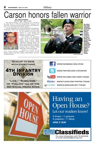 8       MOUNTAINEER — Sept. 21, 2012




Carson honors fallen warrior
                     Spc. Kyle R. Rookey
                    Feb. 28, 1989 - Sept. 2, 2012
     Spc. Kyle R. Rookey, a native of Oswego, N.Y., enlisted in
the Army March 3, 2010. He attended Basic Training at Fort                                                               Spc. Robert
Sill, Okla., and Advanced Individual Training at Fort Huachuca,                                                          Fleig, bugler,
Ariz., as an unmanned aerial vehicle operator.                                                                           4th Infantry
     His only assignment was with the 4th Special Troops Battalion,                                                      Division Band,
4th Brigade Combat Team, 4th Infantry Division, at Fort Carson.                                                          plays taps
                             He was attached to the Dirty Bird                                                           during a
                             Platoon as a UAV operator and                                                               memorial
                             deployed in support of Operation                                                            ceremony
                             Enduring Freedom in March.                                                                  in honor of
                                 His awards and decorations                                                              Spc. Kyle R.
                             include the Army Commendation                                                               Rookey, 4th
                             Medal, Good Conduct Medal,                                                                  Special Troops
                             National Defense Service Medal,                                                             Battalion,
                             Afghanistan Campaign Medal with                                                             4th Brigade
                             bronze star, Global War on Terrorism                                                        Combat Team,
                             Service Medal, Army Service Ribbon,                                                         4th Infantry
                             Overseas Service Ribbon, NATO                                                               Division, at
                             Medal and Combat Action Badge.                                                              Soldiers’
                                 Rookey is survived by his                                                               Memorial
wife, Victoria Rookey; daughter, Flora; father, George                                                                   Chapel,
Rookey; mother, Carol Akers; brother, David Wallace; and sister,                                                         Monday.
Elizabeth Rookey.                                                                           Photo by Spc. Nathan Thome




                                                                        WWW.FACEBOOK.COM/4THID


                                                                        WWW.TWITTER.COM/@4THINFDIV


                                                                        WWW.YOUTUBE.COM/USER/THE4ID

                                                                        WWW.FLICKR.COM/PHOTOS/THE4ID

                                                                        WWW.SLIDESHARE.NET/THE4ID




                                                                      Having an
                                                                      Open House?
                                                                      Let our readers know!

                                                                      ONLY $30




                                                                       For more information call 719-329-5236
                                                                       or email                      m
 