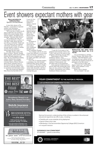 Jan. 11, 2013 — MOUNTAINEER                         17

Event showers expectant mothers with gear
      Story and photo by                 Carson for first-
        Catherine Ross                   time mothers,
    Special to the Mountaineer           Soldiers or
                                         spouses, corporal
    A mass baby shower at The            and below.
Hub Dec. 13 provided 25 expectant             “The majority
mothers with information,                (of those attending
encouragement and baby gear.             this year) have a
    “We’re just here to honor you all,   deployed spouse
and we appreciate your sacrifice,”       right now,” said
KRDO news anchor Heather Skold           Kristen Kea,
told the mothers- and fathers-to-be      Warrior Family
attending “Operation Baby Shower.”       Community
    “We recognize that with you          Partnership
moving here and there so often, as is    manager.
your duty, a baby shower like this            Invitations to
can often go overlooked,” Skold said.    the event for
“An event where you can celebrate        soon-to-be first-
with Family and friends, with you        time mothers
moving around so much, it’s another      were coordinated
sacrifice. We just wanted to             through Evans
acknowledge that here today.”            Army Community Hospital.                                                                   “I want all of you moms to feel        Mothers-to-be play games during
    The baby shower is part of the            “As a military wife for 25 years,                                                pampered and treasured,” Hower said.        “Operation Baby Shower” Dec. 13 at
March of Dimes “Mission: Healthy         I know how difficult it is to be away                                                 “I don’t want you to feel alone in your     The Hub.
Baby” program, which assists military    from your Family,” said Hower. “I                                                     pregnancy and having your new baby.”            “I’m excited about it,” said Spc.
Families through pregnancy and           had my son in England away from                                                            Representatives from TriWest           Jennifer Thoman, 59th Military Police
birth. “We are committed to helping      my mother and father, and I know                                                      Healthcare Alliance, Army                   Company, 759th MP Battalion, who
military Families have stronger,         it’s difficult.”                                                                      Community Service and EACH shared           was surprised to get a phone call last
healthier babies,” said Southern              Even with 25 expectant mothers                                                   information resources available to the      month from the hospital inviting her to
Colorado March of Dimes Director         in attendance, the event included                                                     audience of future parents, and             participate in the baby shower.
Moyra Hower, detailing some of           traditional baby shower games such                                                    provided words of encouragement.                “They’re giving us baby stuff,
the resources that her organization      as a version of “The Price is Right,”                                                      Each expectant mother received a       diapers, wipes, toys,” said Yasheera
provides to expectant mothers, such      with mothers guessing the prices of                                                   gift box filled with essential baby items   Willis, whose husband is a Fort
as newsletters and information online.   various baby necessities, and those                                                   and a car seat, courtesy of The March       Carson Soldier.
    This is the second year Operation    coming closest to the actual prices                                                   of Dimes, and donations from TriWest            Willis is due in January.
Baby Shower has been held on Fort        winning baby gear.                                                                    Healthcare Alliance and Kmart.                  “It’s very helpful,” she said.
                                                  The person pictured is not an actual service member




                                                                                                           YOUR COMMITMENT TO THE NATION IS PROVEN.
                                                                                                             LET US PROVE OUR COMMITMENT TO YOU.




                                                                                                          National University‘s understanding of the military is evident in the enhanced
                                                                                                          educational experience we offer to you, including:
                                                                                                             Flexibility with course schedules during deployment
                                                                                                             Special military tuition rates
                                                                                                             Membership in the Servicemembers Opportunity Colleges (SOC) Consortium
                                                                                                             A nonproﬁt institution


                                                                                                        EXPERIENCE OUR COMMITMENT
                                                                                                        877.628.6828 | getinfo.nu.edu/military

   to your new           Home
            Find your dream home...
      Check out our Welcome Home section
           in front of the classiﬁeds!                                                                               NATIONAL UNIVERSITY
                                                                                                                     THE UNIVERSITY OF VALUES
                                                                                                                TM

                                                                                                                                                                                              © 2012 National University 10608
 