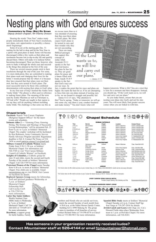 Jan. 11, 2013 — MOUNTAINEER                               25

Nesting plans with God ensures success
  Commentary by Chap. (Maj.) Ric Brown                     an excuse more than as it
 Deputy division chaplain, 4th Infantry Division           was intended of ensuring
                                                           that they nest their plans
      Hearing the words “New Year” makes many              in God’s plans. We often
people immediately think of New Year’s resolutions,        expect God’s plans to
new plans, new opportunities or possibly a chance          be nested in ours and
atnew beginnings.                                          then wonder why they
      Some of us are at the starting gate Dec. 31          are not succeeding.
waiting for the ball to drop and hit the New Year in            There are many
a sprint with great plans in hand. Some will become        Biblical passages
discouraged within a few weeks as their plans and
resolutions become lost in day-to-day life and quickly
                                                           that support this
                                                           concept of
                                                                                               “If the Lord
discard them. Others will make it to midyear before
becoming discouraged. There are those, however, who
                                                           insha’Allah.
                                                           Jeremiah 29:11                       wants us to,
seem to make it through the whole year and succeed
in the things they planned at the first of the year.
                                                           speaks to the fact
                                                           that God knows                       we will live
      There are several reasons people stick to their
resolutions through the end of the year. For some,
                                                           the plans he has for
                                                           us. They are good                    and carry out
it is mere dedication; they are committed to making
their plans work and changing their lives for the
                                                           plans for peace and
                                                           a future filled with                 our plans.”
better. I would propose that for others it is because      hope. Isaiah 55:8-9                       — James 4:15
they have ensured that their plans were not their          speaks to the fact
own, but they were nested in God’s plans. The              that God’s ways are
most successful tend to be those who combined              not our ways. In
determination with nesting their plans in God’s plan.      fact, it makes the point that his ways and plans are                                      happen tomorrow. What is life? You are a mist that
      In my first tour of Iraq I learned the Arabic term   higher. He wants the best for us. If we are attempting                                    is seen for a moment and then disappears. Instead,
“insha’Allah.” The phrase is often used in reference       to force him into our plans instead of nesting ours                                       you should say, “If the Lord wants us to, we will
to making future plans. The meaning of the term            in his, we are bound to struggle and possibly fail.                                       live and carry out our plans.”
used by Arabic Muslims as well as Christians is,                James 4:13-15 says, “Pay attention to                                                     As you make future, ensure that you are
“If God wills.” People are taught in that region to        this!’You’re saying, ‘Today or tomorrow we will go                                        nesting your plans into God’s and not his into
not say they will do anything without including            into some city, stay there a year, conduct business                                       yours. You will most likely find greater success
insha’Allah. The challenge is that some use this as        and make money.’” You don’t know what will                                                comes when you are linked in with him.


Chapel briefs
Facebook: Search “Fort Carson Chaplains
  (Religious Support Office)” for the latest                                                                        Chapel Schedule
  events and schedules.
Intimate Allies 2 — “Growing Close, Growing                                                                                           ROMAN CATHOLIC
                                                              Day                         Time                    Service                        Chapel                     Location                      Contact Person
  Strong, The Science and Theology of Successful              Saturday                    4-45 p.m.               Reconciliation                 Soldiers’                  Nelson & Martinez             Cecilia Croft/526-5769
  Loving Relationships,” will be presented Feb. 23            Saturday                    5 p.m.                  Mass                           Soldiers’                  Nelson & Martinez             Cecilia Croft/526-5769
  from 9 a.m. to 3 p.m. at Soldiers’ Memorial                 Sunday                      8:15-8:45 a.m.          Reconciliation                 Soldiers’                  Nelson & Martinez             Cecilia Croft/526-5769
                                                              Sunday                      9 a.m.                  Mass                           Soldiers’                  Nelson & Martinez             Cecilia Croft/526-5769
  Chapel. The couples’ workshop will be facilitated           Sunday                      10:30 a.m.              Religious education            Soldiers’                  Nelson & Martinez             Pat Treacy/524-2458
  by Ken Robinson, Army Community Service                     Sunday                      10:30 a.m.              RCIA                           Soldiers’                  Nelson & Martinez             Pat Treacy/524-2458
                                                              Sunday                      11 a.m.                 Mass                           Healer                     Evans Army Hospital           Fr. Nwatawali/526-7347
  Family Advocacy Program specialist. Registration            Mon-Fri                     11:45 a.m.              Mass                           Soldiers’                  Nelson & Martinez             Cecilia Croft/526-5769
  deadline is Feb. 8. Contact Pat Treacy at 524-              Mon-Thurs                   noon                    Mass                           Healer                     Evans Army Hospital           Fr. Nwatawali/526-7347
  2458 or email patricia.a.treacy2.civ@mail.mil.                                                                                          PROTESTANT
Military Council of Catholic Women meets                      Friday                      4:30 p.m.               Intercessory prayer,           Soldiers’                  Nelson & Martinez             Chap. Stuart/524-4316
  Friday from 9:30-11:30 a.m. at Soldiers’                                                                        Bible Study
                                                              Sunday                      9 a.m.                  Protestant                     Healer                     Evans Army Hospital          Chap. Gee/526-7386
  Memorial Chapel. For information call                       Sunday                      9 a.m.                  Communion Service              Provider                   Barkeley & Ellis             Chap. Landon/526-2803
  526-5769 or visit “Fort Carson Military                     Sunday                      9:15 a.m.               Sunday School                  Soldiers’                  Nelson & Martinez            Heidi McAllister/526-5744
  Council of Catholic Women” on Facebook.                     Sunday                      9:30 a.m.               Sunday School                  Prussman                   Barkeley & Prussman          Heidi McAllister/526-5744
                                                              Sunday                      11 a.m.                 Protestant                     Soldiers’                  Nelson & Martinez            Chap. Stuart/524-4316
Knights of Columbus, a Catholic group for                     Sunday                      11 a.m.                 Gospel                         Prussman                   Barkeley & Prussman          Ursula Pittman/503-1104
  men 18 and older, meets the second and fourth               Sunday                      10 a.m.                 Chapel NeXt                    Veterans                   Magrath & Titus              Chap. Palmer/526-3888
                                                              Sunday                      2:30-4:30p.m.           Youth ministry                 Soldiers’                  Nelson & Martinez            Heidi McAllister/526-5744
  Tuesday of the month at Soldiers’ Memorial                  Tuesday                     9:30 a.m.               PWOC                           Soldiers’                  Nelson & Martinez            Chap. Stuart/524-4316
  Chapel. Call 526-5769 for more information.
Protestant Women of the Chapel meets Tuesday                                                                                                   JEWISH
  from 9:30 a.m. to noon at Soldiers’ Memorial                Fort Carson does not offer Jewish services on post. Contact Chap. (Lt. Col.) Fields at 503-4090/4099 for Jewish service and study information
  Chapel. Free child care is available. Email
  carson@pwoc.org or visit PWOC Fort Carson                                                                                            ISLAMIC SERVICES
                                                              Fort Carson does not offer Islamic services on post. Contact the Islamic Society at 2125 N. Chestnut, 632-3364 for information.
  on Facebook for details.
Deployed Spouses Group meets for fellowship,
                                                                                                                          (FORT CARSON OPEN CIRCLE) WICCA
  food and spiritual guidance Wednesday at                    Sunday                     1 p.m.                                         Provider Chapel, Building 1350, Barkeley and Ellis               ftcarsonopencircle@gmail.com
  5 p.m. at Soldiers’
  Memorial Chapel                                                                                                        COLORADO WARRIORS SWEAT LODGE
  Fellowship Hall.                                            Meets once or twice monthly and upon special request. Contact Michael Hackwith or Wendy Chunn-Hackwith at 285-5240 for information.
  Call Cecilia Croft
  at 526-5769 for
  more information.
Latter Day Saints Soldiers:
  Weekly Institute Class
  (Bible study) is Wednesday                                 members and friends who are suicide survivors,                                          Spanish Bible Study meets at Soldiers’ Memorial
  at 7 p.m. at Soldiers’                                       meets the second Tuesday of each month from                                             Chapel Tuesday at 6 p.m. Contact Staff Sgt.
  Memorial Chapel. Call 719-                                    6:30-8 p.m. at the Fallen Heroes Family Center,                                        Jose Varga at 719-287-2016 for details.
  266-0283 or 719-649-1671                                      building 6215, 6990 Mekong St. The group                                             Jewish Lunch and Learn with Chap. (Lt. Col.)
  for more information.                                      is open to members of all branches of service.                                            Howard Fields takes place Wednesday from
Heartbeat, a support group                                   Contact Richard Stites at 719-598-6576 or Cheryl                                          noon to 1 p.m. at Provider Chapel. For more
  for battle buddies, Family                                 Sims at 719-304-9815 for more information.                                                information, call 526-8263.



           Has someone in your organization recently received kudos?
  Contact Mountaineer staff at 526-4144 or email fcmountaineer@hotmail.com.
 