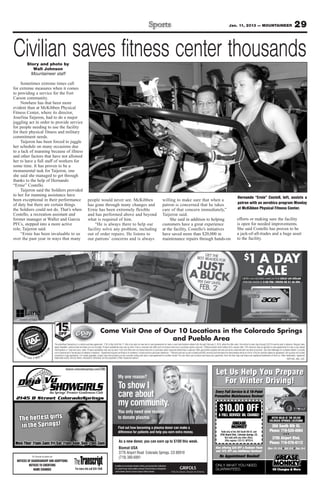 Jan. 11, 2013 — MOUNTAINEER                                                    29

Civilian saves fitness center thousands
                    Story and photo by
                       Walt Johnson
                      Mountaineer staff

     Sometimes extreme times call
for extreme measures when it comes
to providing a service for the Fort
Carson community.
     Nowhere has that been more
evident than at McKibben Physical
Fitness Center, where its director,
Josefina Taijeron, had to do a major
juggling act in order to provide service
for people needing to use the facility
for their physical fitness and military
commitment needs.
     Taijeron has been forced to juggle
her schedule on many occasions due
to a lack of manning because of illness
and other factors that have not allowed
her to have a full staff of workers for
some time. It has proven to be a
monumental task for Taijeron, one
she said she managed to get through
thanks to the help of Hernando
“Ernie” Costello.
     Taijeron said the Soldiers provided
to her for manning assistance have
                                                                                                                                                                                                                                                                                           Hernando “Ernie” Costell, left, assists a
been exceptional in their performance                                                                        people would never see. McKibben                                                                 willing to make sure that when a
of duty but there are certain things                                                                         has gone through many changes and                                                                patron is concerned that he takes                                            patron with an aerobics program Monday
the Soldiers could not do. That’s when                                                                       Ernie has been extremely flexible                                                                care of that concern immediately,”                                           at McKibben Physical Fitness Center.
Costello, a recreation assistant and                                                                         and has performed above and beyond                                                               Taijeron said.
former manager at Waller and Garcia                                                                          what is required of him.                                                                              She said in addition to helping                                         efforts or making sure the facility
PFCs, stepped into a more active                                                                                 “He is always there to help our                                                              customers have a great experience                                            is open for needed improvements.
role, Taijeron said.                                                                                         facility solve any problem, including                                                            at the facility, Costello’s initiatives                                      She said Costello has proven to be
     “Ernie has been invaluable to us                                                                        out of order repairs. He listens to                                                              have saved more than $20,000 in                                              a jack-of-all-trades and a huge asset
over the past year in ways that many                                                                         our patrons’ concerns and is always                                                              maintenance repairs through hands-on                                         to the facility.



                                                                                                                                                                                                                                                                                                   $1             A DAY
                                                                                                                                                                                                                                                                                                                  SALE
                                                                                                                                                                                                                                                                                                 OBTÉN LAS MEJORES MARCAS POR SÓLO UN DÓLAR
                                                                                                                                                                                                                                                                                                 POR DÍA HASTA EL 2 DE FEB.† VENTA DE $1 AL DÍA


                                                                                                                                                                                                                                                                                                                                                  13
                                                                                                                                                                                                                                                                                                                                                    .3
                                                                                                                                                                                                                                                                                                                                                      "




   #JAX01-411022                                                                                                                                                                                                                                                                                                                                #S3-391-6686



                                                                15    OFF
                                                                                  %
                                                                                  ††                                      Come Visit One of Our 10 Locations in the Colorado Springs
                                                                                                                                              and Pueblo Area
                                                                MIL                      N   T
                                                                   ITA                OU
                                                                       RY         C
                                                                            DIS


                                                               The advertised transaction is a rental-purchase agreement. †“$1 a Day Until Feb. 2” offer only valid on new rent-to own agreements for new or used merchandise entered into through February 2, 2013, when the offer ends. One dollar for each day through 2/2/13 must be paid in advance. Regular rates
                                                               apply thereafter; optional fees and taxes are not included. Product availability may vary by store. Free or reduced rent offers will not reduce total rent or purchase-option amounts. ††Must present valid military ID to receive offer. 15% discount may be applied on new agreements for new or pre-leased
 ren




                                                  58




                                                               merchandise or “cash and carry” sales. Product availability may vary by store. Free-rent offers will not reduce total rent or purchase-option amounts.Ownership is optional. Offer good while supplies last and cannot be combined with any other promotion. See Store Manager for complete details. Consulta
       ce
                                              77
  ta




                                                               con el Gerente de la Tienda para los detalles completos. *Agreement requires veriﬁcation of residence, income and four personal references. **Delivery and set-up are included and RAC services and maintains the merchandise while on rent or in NJ for duration stated on agreement; set-up does not include
            nte                                7.
                  r. c o                  87                   connection of gas appliances. For model upgrades, simply return the product you are currently renting and open a new agreement for another model. You can return your product and freeze your payments. Acer, the Acer logo and Aspire are registered trademarks of Acer Inc. Other trademarks, registered
                         m        800.                         trademarks and/or service marks, indicated or otherwise, are the properties of their respective owners.                                                                                                                                                                                  ROP1301_MIL_COL




                                                                                                                                            My one reason?
                                                                                                                                                                                                                                                                  Let Us Help Y P
                                                                                                                                                                                                                                                                              You Prepare
                                                                                                                                                                                                                                                                    For Winter Driving!
                                                                                                                                            To show I
                                                                                                                                            care about                                                                                                          Ever y Full Ser vice Is A 16-Point
                                                                                                                                                                                                                                                                    r
                                                                                                                                                                                                                                                                Preventive Maintenance Review!

                                                                                                                                            my community.
                                                                                                                                            You only need one reason
                                                                                                                                                                                                                                                                      $10.00 OFF
                                                                                                                                                                                                                                                                        0.00
                                                                                                                                                                                                                                                                     A FULL SERVICE OIL CHANGE!
                                                                                                                                            to donate plasma.                                                                                                                                                                       OFFER VALID AT THE BELOW
                                                                                                                                                                                                                                                                                                                                          VA AT
                                                                                                                                                                                                                                                                                                                                           ALID
                                                                                                                                                                                                                                                                                                                                  COLORADO SPRINGS LOCATIONS
                                                                                                                                                                                                                                                                                                                                                     LOCAT
                                                                                                                                                                                                                                                                                                                                                         ATIONS

                                                                                                                                            Find out how becoming a plasma donor can make a                                                                                                                                        350 South 8th St.
                                                                                                                                            difference for patients and help you earn extra money.                                                                     Valid only at the 350 South 8th St. and                    Phone: 719-520-0064
                                                                                                                                                                                                                                                                      3795 Airport Blvd., Colorado Springs, CO.
                                                                                                                                                                                                                                                                           Not valid with any other offers.
                                                                                                                                                                                                                                                                           Offer expires 1/31/13. MTFS10
                                                                                                                                                                                                                                                                                                                                   3795 Airport Blvd.
                                                                                                                                             As a new donor, you can earn up to $100 this week.                                                                                                                                   Phone: 719-570-6112
                                                                                                                                             Biomat USA                                                                                                          Also offering $20 OFF a Radiator Flush                         Mon.-Fri. 8-6 Sat. 8-5 Sun. 9-4
                                                                                                                                                                                                                                                                 and 15% OFF any Additional Servic
                                                                                                                                                                                                                                                                              F              Services!
                                                                                                                                             3776 Airport Road Colorado Springs, CO 80910
                             The Transcript can publish your
                                                                                                                                             (719) 380-6991                                                                                                           No Appointment Needed!
  NOTICES OF GUARDIANSHIP AND ADOPTIONS
           NOTICES TO CREDITORS                                                                                                         In addition to meeting the donation criteria, you must provide a valid photo                                             ONLY WHAT YOU NEED.
              NAME CHANGES                                                                       For more info call 634-1048            I.D., proof of your current address and your Social Security or immigration
                                                                                                                                        card to donate. Must be 18 years of age or older to donate.
                                                                                                                                                                                                                                                                 GUARANTEED.
 