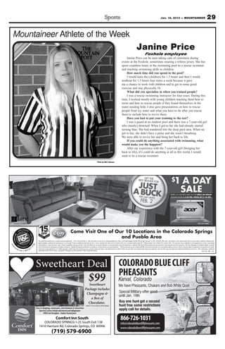 Jan. 18, 2013 — MOUNTAINEER                                                    29

 Mountaineer Athlete of the Week
                                                                                                                                                                                                                         Janine Price
                                                                                                                                                                                                                                       Foxhole employee
                                                                                                                                                                                                    Janine Price can be seen taking care of customers during
                                                                                                                                                                                                events at the Foxhole, sometimes wearing a referee jersey. She has
                                                                                                                                                                                                spent countless hours in the swimming pool as a rescue swimmer
                                                                                                                                                                                                and teaching swimming skills to children.
                                                                                                                                                                                                    How much time did you spend in the pool?
                                                                                                                                                                                                    I would train the (children) for 1.5 hours and then I would
                                                                                                                                                                                                workout for 1.5 hours four times a week because it gave
                                                                                                                                                                                                me a chance to work with children and to get in some good
                                                                                                                                                                                                exercise and stay physically fit.
                                                                                                                                                                                                    What did you specialize in when you trained people?
                                                                                                                                                                                                    I was a rescue swimming instructor for four years. During this
                                                                                                                                                                                                time, I worked mostly with young children teaching them how to
                                                                                                                                                                                                swim and how to rescue people if they found themselves in the
                                                                                                                                                                                                water needing help. I also gave presentations on how to rescue
                                                                                                                                                                                                people from icy water and what you have to do after you rescue
                                                                                                                                                                                                them to include how to revive them.
                                                                                                                                                                                                    Have you had to put your training to the test?
                                                                                                                                                                                                    I was a guard at an outdoor pool and there was a 7-year-old girl
                                                                                                                                                                                                who (nearly) drowned. When I got to her she had already started
                                                                                                                                                                                                turning blue. She had wandered into the deep pool area. When we
                                                                                                                                                                                                got to her, she didn’t have a pulse and she wasn’t breathing.
                                                                                                                                                                                                We were able to revive her and bring her back to life.
                                                                                                                                                                                                    If you could do anything associated with swimming, what
                                                                                                                                                                                                would make you the happiest?
                                                                                                                                                                                                    After my experience with the 7-year-old girl (bringing her
                                                                                                                                                                                                back to life), if I could do anything at all in this world, I would
                                                                                                                                                                                                want to be a rescue swimmer.
                                                                                                                                                      Photo by Walt Johnson




                                                                                                                                                                                                                                                                                     $1             A DAY
                                                                                                                                                                                                                                                                                                    SALE
                                                                                                                                                                                                                                                                                   OBTÉN LAS MEJORES MARCAS POR SÓLO UN DÓLAR
                                                                                                                                                                                                                                                                                   POR DÍA HASTA EL 2 DE FEB.† VENTA DE $1 AL DÍA


                                                                                                                                                                                                                                                                                                                                    13
                                                                                                                                                                                                                                                                                                                                      .3
                                                                                                                                                                                                                                                                                                                                        "




  #JAX01-411022                                                                                                                                                                                                                                                                                                                   #S3-391-6686



                                                  15    OFF
                                                                    %††                                 Come Visit One of Our 10 Locations in the Colorado Springs
                                                                                                                            and Pueblo Area
                                                  MIL                          T
                                                     ITA              O   UN
                                                         RY
                                                              D   ISC



                                                 The advertised transaction is a rental-purchase agreement. †“$1 a Day Until Feb. 2” offer only valid on new rent-to own agreements for new or used merchandise entered into through February 2, 2013, when the offer ends. One dollar for each day through 2/2/13 must be paid in advance. Regular rates
                                                 apply thereafter; optional fees and taxes are not included. Product availability may vary by store. Free or reduced rent offers will not reduce total rent or purchase-option amounts. ††Must present valid military ID to receive offer. 15% discount may be applied on new agreements for new or pre-leased
ren




                                         58




                                                 merchandise or “cash and carry” sales. Product availability may vary by store. Free-rent offers will not reduce total rent or purchase-option amounts.Ownership is optional. Offer good while supplies last and cannot be combined with any other promotion. See Store Manager for complete details. Consulta
      ce
                                    77
 ta




                                                 con el Gerente de la Tienda para los detalles completos. *Agreement requires veriﬁcation of residence, income and four personal references. **Delivery and set-up are included and RAC services and maintains the merchandise while on rent or in NJ for duration stated on agreement; set-up does not include
           nte                          7.
                 r. c o            87            connection of gas appliances. For model upgrades, simply return the product you are currently renting and open a new agreement for another model. You can return your product and freeze your payments. Acer, the Acer logo and Aspire are registered trademarks of Acer Inc. Other trademarks, registered
                        m   800.                 trademarks and/or service marks, indicated or otherwise, are the properties of their respective owners.                                                                                                                                                                                  ROP1301_MIL_COL




                                              Sweetheart Deal                                                                                                                              COLORADO BLUE CLIFF
                                                                                                                                                                                           PHEASANTS
                                                                                                                                       $99
                                                                                                                                  Sweetheart
                                                                                                                                                                                          Karval, Colorado
                                                                                                                                                                                          We have Pheasants, Chukars and Bob White Quail
                                                                                                                                Package includes
                                                                                                                                                                                           Special Military offer good
                                                                                                                                 Champagne &
                                                                                                                                                                                           until Jan. 19th
                                                                                                                                    a Box of
                                                                                                                                  Chocolates.                                              Buy one hunt get a second
                                                                                                                                  valid 2/1/13 to 2/28/13 call for details                 hunt free some restrictions
                                              Close to shopping, restaurants, entertainment & attractions
                                                  Spacious rooms include microwaves and refrigerators                                                                                      apply call for details.
                                                        FREE hot breakfast - Indoor heated pool

                                                                                    Comfort Inn South
                                                     COLORADO SPRINGS/ I-25 South Exit 138
                                                                                                                                                                                             866-726-1031
                                                                                                                                                                                             info@coloradobluecliffpheasants.com
                                                  1410 Harrison Rd, Colorado Springs, CO 80906
                                                                                                                                                                                             www.coloradobluecliffpheasants.com
                                                                                   (719) 579-6900
 