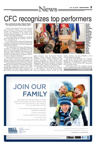 Jan. 18, 2013 — MOUNTAINEER              3



CFC recognizes top performers
  Story and photo by Spc. Nathan Thome                                                                                                                  Maj. Gen.
   4th Infantry Division Public Affairs Office                                                                                                          Joseph
                                                                                                                                                        Anderson,
     The Fort Carson Special Events Center clamored                                                                                                     commanding
with excitement during an award ceremony                                                                                                                general,
Tuesday to recognize the Soldiers, units and post                                                                                                       4th Infantry
services who contributed to the efforts of the                                                                                                          Division and
Combined Federal Campaign as well as other federal                                                                                                      Fort Carson,
agencies in the Pikes Peak Region.                                                                                                                      addresses
     Fort Carson Soldiers and employees contributed                                                                                                     the audience
about $636,000 during the campaign, which ran                                                                                                           during the
Sept. 1 through Dec. 15.                                                                                                                                Combined
     Every year the Office of Personnel Management                                                                                                      Federal
recognizes campaigns and volunteers who have made                                                                                                       Campaign
extraordinary contributions to the CFC through their                                                                                                    award
dedication and creativity.                                                                                                                              ceremony
     “It’s a special day for the Pikes Peak Region as                                                                                                   at the
we gather to recognize the contributions and hard                                                                                                       Special
work of everyone who supported the 2012 CFC,” said                                                                                                      Events
Maj. Gen. Joseph Anderson, commanding general,                                                                                                          Center,
4th Infantry Division and Fort Carson. “I would like                                                                                                    Tuesday.
to thank our charitable partners for doing so much to
make our community a better place.”                      Judge Advocate; Army Recreational Machine           Soldiers donated more than $500,000 to CFC
     Bronze awards were given to organizations that      Program; Civilian Personnel Advisory Center;        charities during the campaign.”
met 75 percent of last year’s donation; silver for       Directorate of Plans, Training, Mobilization and        Among the awards presented, 1st Lt. Nicholas
donating 5 percent more than last year’s donation; and   Security; Directorate of Public Works; Equal        Mueller, former assistant plans and operations,
gold for exceeding last year’s donation by 25 percent.   Employment Opportunities; Directorate of Resource   Headquarters and Headquarters Company, 1st Bn.,
     Gold awards were presented to 1st Special Troops    Management; Mission and Installation Contracting    22nd Inf. Reg., 1st BCT, 4th Inf. Div., received the
Battalion and 1st Battalion, 22nd Infantry Regiment,     Command; Plans, Analysis and Integration Office;    Fort Carson Hero Award.
1st Brigade Combat Team, 4th Inf. Div.; 204th            Garrison Public Affairs Office and Army Audit.          This award is given to the campaign’s “unsung
Brigade Support Battalion, 2nd BCT, 4th Inf. Div.;           “The purpose of this ceremony is to recognize   heroes,” nominated by their units for making significant
3rd Battalion, 29th Field Artillery Regiment, 3rd        the CFC awardees,” said Capt. Shannon Smart,                                  See Campaign on Page 4
BCT, 4th Inf. Div.; Mission Support Element; Staff       plans and operations officer, 4th Inf. Div. The
 