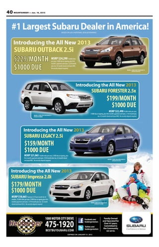 40 MOUNTAINEER — Jan. 18, 2013


   #1 Largest Subaru Dealer in America!                                              BASED ON 2012 NATIONAL DEALER RANKING




     Introducing the All New 2013
      SUBARU OUTBACK 2.5i
      $229/MONTH                                                     MSRP $24,290 10,000 miles
                                                                     month’s payment and taxes. $229/month

      $1000 DUE                                                      plus tax. 42 month closed end lease WAC.
                                                                     No security deposit required.
                                                                                                                                                                                   MODEL CODE DDA PACKAGE 01
                                                                                                                                                                                         STOCK #130132




                                                                                                            Introducing the All New 2013
                                                                                                                         SUBARU FORESTER 2.5x
                                                                                                                                                $199/MONTH
                                                                                                                                                  $1000 DUE
                                                                                                                                                     MSRP $22,490 10,000 miles per year,
                                                                                                                                                                                 $199
                                     MODEL CODE DFA PACKAGE 21
                                     STOCK #130840                                                                                tax. 42 month closed end lease WAC. No security deposit required.




                     Introducing the All New 2013
                      SUBARU LEGACY 2.5i
                      $159/MONTH
                      $1000 DUE
                      MSRP $21,065 10,000 miles per year, $1000 due at signing, plus
                                                        5
                                                                                                                                                    MODEL CODE DAA PACKAGE 01
                      end lease WAC. No security deposit required.                                                                                        STOCK #131731




   Introducing the All New 2013
   SUBARU Impreza 2.0i
   $179/MONTH
   $1000 DUE
   MSRP $18,665 Payment $179 per month for 42
   months payment and taxes. $179/month plus tax. 42 month                                                                 MODEL CODE DJA
                                                                                                                        MODEL CODE DJA PACKAGE 01
   closed end lease W.A.C. No security deposit required                                                                     STOCK # 131262




                                                        1080 MOTOR CITY DRIVE                                    Facebook.com/              Family Owned
                                                                                                                                          and Operated for

                                                        475-1920
                                                                                                                 heubergermotors
                                                                                                                                            Over 41 years.
                                                                                                                 Twitter.com/               Committed to
                                                                                                                 heubergermotors           the Community
                                                         BESTBUYSUBARU.COM                                                                    we serve.
                                                                                               EXPIRES ON JANUARY 31, 2013
 