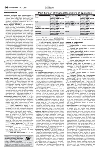 MOUNTAINEER — May 3, 2013
Miscellaneous
Interactive Metronome study feedback wanted —
from Soldiers who participated in the Defense and
Veterans Brain Injury Center study held at Fort
Carson from January-July 2012. Contact Nick Etten,
Interactive Metronome senior adviser, at 512-992-
7567 or nick.etten@gmail.com.
Recycle incentive program — The Directorate of
Public Works has an incentive program to
prevent recyclable waste from going to the landfill.
Participating battalions can earn monetary rewards
for turning recyclable materials in to the Fort Carson
Recycle Center, building 155. Points are assigned for
the pounds of recyclable goods turned in and every
participating battalion receives money quarterly. Call
526-5898 for more information about the program.
Points only, nondeployable unit — Reinforcement
training units provide an opportunity for Individual
Ready Reserve Soldiers who want to maintain
Reserve affiliation and continue their military career.
Soldiers of any rank or military occupational special-
ty considering leaving troop program unit assignment
can consider the 6399th RTU as a short- or long-term
option. Benefits include earning retirement points
and “good” years; optional monthly nonpaid drill
weekends; continued military training and military
schools; paid annual training opportunities; continued
promotions; earning retirement points via correspon-
dence courses; Servicemembers’ Group Life
Insurance; and easy transfer to TPUs if desired.
Contact Chief Warrant Officer 4 Lake Gardner at
720-363-0511 or lakegardner@comcast.net.
Finance travel processing — All inbound and
outbound Temporary Lodging Expense, “Do it
Yourself ” Moves, servicemember and Family
member travel, travel advance pay and travel pay
inquiries will be handled in building 1218, room 231.
Call 526-4454 or 524-2594 for more information.
First Sergeants’Barracks Program 2020 — is located
in building 1454 on Nelson Boulevard. The hours
of operation are 8 a.m. to 5 p.m. Monday-Friday. The
office assists Soldiers with room assignments and
terminations. For more information call 526-9707.
Sergeant Audie Murphy Club — The Fort Carson
SergeantAudie Murphy Club meets the thirdTuesday
of each month at the Family Connection Center from
11:30 a.m. to 12:30 p.m. The SAMC is open to all
active members and those interested in becoming
future SAMC members. The club was originally a
U.S. Forces Command organization of elite noncom-
missioned officers but is now an Armywide program
for those who meet the criteria and have proven them-
selves to be outstanding NCOs through a board/
leadership process. Contact SAMC president Sgt. 1st
Class Dawna Brown at 526-3983 for information.
Directorate of Public Works services — DPW is
responsible for a wide variety of services on Fort
Carson. Services range from repair and maintenance
of facilities to equipping units with a sweeper and
cleaning motor pools. Listed below are phone
numbers and points of contact for services:
• Facility repair/service orders — Fort
Carson Support Services service order desk can be
reached at 526-5345. Use this number for emergen-
cies or routine tasks and for reporting wind damage,
damaged traffic signs or other facility damage.
• Refuse/trash and recycling — Call Eric
Bailey at 719-491-0218 or email eric.e.bailey4.
civ@mail.mil when needing trash containers, trash
is overflowing or emergency service is required.
• Facility custodial services — Call Bryan
Dorcey at 526-6670 or email bryan.s.dorcey.civ@
mail.mil for service needs or to report complaints.
• Elevator maintenance — Call Bryan
Dorcey at 526-6670 or email bryan.s.dorcey.
civ@mail.mil.
• Motor pool sludge removal/disposal —
Call Dennis Frost at 526-6997 or email
dennis.j.frost.civ@mail.mil.
• Repair and utility/self-help — Call Gary
Grant at 526-5844 or email gerald.l.grant2.civ
@mail.mil. Use this number to obtain self-help
tools and equipment or a motorized sweeper.
• Base operations contracting officer
representative — Call Terry Hagen at 526-9262
or email terry.j.hagen.civ@mail.mil for questions
on snow removal, grounds maintenance and
contractor response to service orders.
• Portable latrines — Call Jerald Just at
524-0786 or email jerald.j.just.civ@mail.mil to
request latrines, for service or to report damaged
or overturned latrines.
• Signs — Call Jim Diorio, Fort Carson
Support Services, at 896-0797 or 524-2924 or
email jdiorio@kira.com to request a facility,
parking or regulatory traffic sign.
The Fort Carson Trial Defense Service office — is
able to help Soldiers 24/7 and is located at building
1430, room 233. During duty hours, Soldiers
should call 526-4563. The 24-hour phone number
for after hours, holidays and weekends is 526-0051.
Briefings
75th Ranger Regiment briefings — are held Tuesdays
in building 1430, room 150, from noon to 1 p.m.
Soldiers must be private-sergeant first class with a
minimum General Technical Score of 105; be a U.S.
citizen; score 240 or higher on the Army Physical
Fitness Test; and pass a Ranger physical. Call 524-
2691 or visit http://www.goarmy.com/ranger.html.
Casualty Notification/Assistance Officer training —
is held May 21-23 from 9 a.m. to 4 p.m. at Veterans
Chapel. Class is limited to the first 50 people. Call
526-5613/5614 for details.
Retirement briefings — are held from 8 a.m. to
noon the second and third Wednesday of each
month at the Freedom Performing Arts Center,
building 1129 at the corner of Specker Avenue
and Ellis Street. The Retirement Services Office
recommends spouses accompany Soldiers to the
briefing. Call 526-2840 for more information.
ETS briefings — for enlisted personnel are held the
first and third Wednesday of each month. Briefing
sign in begins at 7 a.m. at the Soldier Readiness
Building, building 1042, room 244, on a first-come,
first-served basis. Soldiers must be within 120 days
of their expiration term of service, but must attend no
later than 30 days prior to their ETS or start of transi-
tion leave. Call 526-2240/8458 for more information.
Disposition Services — Defense Logistics Agency
Disposition Services Colorado Springs, located in
building 381, conducts orientations Fridays from
12:30-3:30 p.m. The orientations discuss DLA
processes to include turning in excess property,
reutilizing government property, web-based tools
available, special handling of property and environ-
mental needs. To schedule an orientation, contact
Arnaldo Borrerorivera at arnaldo.borrerorivera@
dla.mil for receiving/turn in; Mike Welsh at
mike.welsh@dla.mil for reutilization/web tools; or
Rufus Guillory at rufus.guillory@dla.mil.
Reassignment briefings — are held Tuesdays in
building 1129, Freedom Performing Arts Center.
Sign-in for Soldiers heading overseas is at 7 a.m. and
the briefing starts at 7:30 a.m. Sign-in for personnel
being reassigned stateside is at 1 p.m., with the
briefing starting at 1:30 p.m. Soldiers are required to
bring Department of the Army Form 5118, signed by
their physician and battalion commander, and a pen
to complete forms. Call 526-4730/4583 for details.
Army ROTC Green-to-Gold briefings — are held
the first and third Tuesday of each month at noon
at the education center, building 1117, room 120.
Call University of Colorado-Colorado Springs
Army ROTC at 262-3475 for more information.
Hours of Operation
Central Issue Facility
• In-processing — Monday-Thursday from
7:30-10:30 a.m.
• Initial and partial issues — Monday-
Friday from 12:30-3:30 p.m.
• Cash sales/report of survey — Monday-
Friday from 7:30 a.m. to 3 p.m.
• Direct exchange and partial turn ins —
Monday-Friday from 7:30-11:30 a.m.
• Full turn ins — by appointment only; call
526-3321.
• Unit issues and turn ins — require
approval, call 526-5512/6477.
Education Center hours of operation — The
Mountain Post Training and Education Center,
building 1117, 526-2124, hours are as follows:
• Counselor Support Center — Monday-
Thursday 7:30 a.m. to 4:30 p.m. and Fridays 11
a.m. to 4:30 p.m.
• Army Learning Center — Monday-
Friday 8 a.m. to 6 p.m.
• Defense Activity for Nontraditional
Education Support andArmy PersonnelTesting —
Monday-Friday 7:30-11:30 a.m. and 12:30-4:30 p.m.
Repair and Utility self-help — has moved to building
217 and is open Monday-Friday 7 a.m. to 3:30 p.m.
Medical Activity Correspondence Department
office hours — The Correspondence (Release of
Information) Office in the Patient Administration
Division hours are Monday-Wednesday and Friday
7:30 a.m. to 4:30 p.m. and closed Thursday and fed-
eral holidays. Call 526-7322 or 526-7284 for details.
Work Management Branch — The DPW Work
Management Branch, responsible for processing
work orders — Facilities Engineering Work
Requests, DA Form 4283 — is open for processing
work orders and other in-person support from 7-
11:30 a.m. Monday-Friday. Afternoon customer
support is by appointment only, call 526-2900.
The Work Management Branch is located in
building 1219.
Claims Office hours — are Monday-Friday from 9
a.m. to noon and 1-4 p.m., located on the first floor
of building 6222, 1633 Mekong Street. Shipment
under Full Replacement Value claimants must
submit Department of Defense Form 1840R or After
Delivery Form 1851 for additionally discovered
items to the carrier within 75 days online. Claimants
must log into Defense Personal Property System at
http://www.move.mil and submit the claim within
nine months directly to the carrier to receive full
replacement value for missing or destroyed items.
All other claims should be submitted to the Claims
Office within two years of the date of delivery or
date of incident. Call the Fort Carson Claims
Office at 526-1355 for more information.
Legal services — provided at the Soldier Readiness
Processing site are for Soldiers undergoing the SRP
process. The SRP Legal Office will only provide
powers of attorney or notary services to Soldiers
processing through the SRP. Retirees, Family
members and Soldiers not in the SRP process can
receive legal assistance and powers of attorney at
the main legal office located at 1633 Mekong St.,
building 6222, next to the Family Readiness Center.
Legal assistance prepares powers of attorney and
performs notary services on a walk-in basis from
8:30 a.m. to 4 p.m. Mondays-Wednesdays and
Fridays, and from 8:30 a.m. to 3 p.m. Thursdays.
BOSS meetings are held the first
and third Thursday of each month
from 2-3:30 p.m. at The Foxhole.
Contact Cpl. Rachael Robertson at
524-2677 or visit the BOSS office in room 106 of The
Hub for more information. Text “follow CarsonBOSS”
to 40404 to receive updates and event information.
Fort Carson dining facilities hours of operation
DFAC Friday Saturday-Sunday Monday-Thursday
Stack Breakfast: 7-9 a.m.
Lunch: 11:30 a.m. to 1 p.m.
Dinner: Closed
Closed Breakfast: 7-9 a.m.
Lunch: 11:30 a.m. to 1 p.m.
Dinner: 5-6:30 p.m.
Wolf Breakfast: 6:45-9 a.m.
Lunch: 11:30 a.m. to 1 p.m.
Dinner: 5-6:30 p.m.
Breakfast: 7-9 a.m.
Lunch: 11:30 a.m. to 1 p.m.
Dinner: 5-6:30 p.m.
Breakfast: 6:45-9 a.m.
Lunch: 11:30 a.m. to 1 p.m.
Dinner: 5-6:30 p.m.
Warfighter
(Wilderness Road Complex)
Breakfast: 7-9 a.m.
Lunch: 11:30 a.m. to 1 p.m.
Dinner: Closed
Closed Breakfast: 7-9 a.m.
Lunch: 11:30 a.m. to 1 p.m.
Dinner: Closed
LaRochelle
10th SFG(A)
Breakfast: 7-9 a.m.
Lunch: 11:30 a.m. to 1 p.m.
Dinner: Closed
Closed Breakfast: 7-9 a.m.
Lunch: 11:30 a.m. to 1 p.m.
Dinner: Closed
14
 
