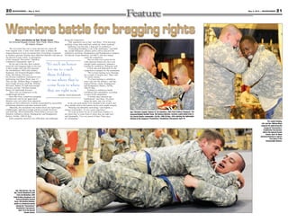 21May 3, 2013 — MOUNTAINEER20 MOUNTAINEER — May 3, 2013
Story and photos by Sgt. Grady Jones
3rd Armored Brigade Combat Team Public Affairs Office,
4th Infantry Division
The two-toned, blue mat is clean and laid out, roped off
from ringside seats. A time clock stands ready to display the
elapsed duration of each six-minute bout. Everything is prepared
as Soldiers and their Families have filled the bleachers and seats at
the Special Events Center, in anticipation
of the inaugural “Pacesetters” Battalion
Combatives Tournament, April 19.
By the end of the day, three winners
stood tall with bragging rights as the best
in their weight class and will represent
the 3rd Battalion, 29th Field Artillery
Regiment, 3rd Armored Brigade Combat
Team, 4th Infantry Division, at
the division combatives tournament to be
held during Iron Horse Week, June 3-7.
They are Spc. William Mays, Company G,
heavyweight division; Staff Sgt. William
McLaurin, Battery B, light heavyweight
division; and Spc. Christian Zepeda,
Battery B, lightweight division.
There were no competitors in the
middleweight division.
Bout after bout, competitors grappled,
wrestled and vied for the upper hand.
Matches were won either from opponents
tapping out from submission, or points accumulated by successfully
performing takedowns and other technical skills.
“Basically, the tournament was broken down into lightweight,
middleweight, light-heavyweight and heavyweight divisions,”
said Staff Sgt. David Quintanilla, field artillery surveyor and
battalion combatives trainer, Headquarters and Headquarters
Battery, 3rd Bn., 29th FA Reg.
Each competitor faced his own difficulties and challenges
during the competition.
“(My opponent) was so big,” said Mays. “If he had done
anything wrong, that could have ended my whole weekend.”
Endurance can also play a large part in combatives.
“Controlling breathing is one of the challenges,” said Staff
Sgt. Joseph Pellegrino, military police officer and level III
combatives instructor, Headquarters and Headquarters Company,
3rd Special Troops Battalion, 3rd ABCT, who also helped
coach the competitors.
The two-mile run is great for the
Army physical fitness test, but is not
enough cardio-respiratory endurance
training for combatives, Pellegrino said.
It took time and dedication for the
competitors to prepare for the tournament.
“We’ve been training every Thursday
for a couple of months now,” Mays said.
“It’s pretty intense.”
“I’ve been training in combatives
since I got into the military,” said Spc.
Gabriel Wilson, medic, Headquarters
and Headquarters Battery, 3rd Bn.,
29th FA Reg.
Training in combatives builds
confidence and camaraderie, according
to some of the competitors.
“It builds team cohesion and
brotherhood,” said Mays “It’s about
doing the sport, and a lot of fun.”
In the end, gold medals were awarded to the winners and
silver medals went to the runners-up for each weight category.
“Winning was definitely motivating,” said Zepeda, a
cannon crewmember. “It was a great experience.”
“It’s such an honor for me to coach these Soldiers; to
see where they’ve come from to where they are right now,”
said Quintanilla. “I’m very proud of them. These guys
are outstanding.”
Spc. Christian Zepeda, Battery B, 3rd Battalion, 29th Field Artillery Regiment, 3rd
Armored Brigade Combat Team, 4th Infantry Division, receives a gold medal from Lt.
Col. Derek Knuffe, commander, 3rd Bn., 29th FA Reg., after winning the lightweight
division of the inaugural “Pacesetters” Combatives Tournament, April 19.
Pfc. Isaiah Fleming,
left, and Spc. William Mays
compete for gold during the
inaugural “Pacesetters”
Combatives Tournament,
held in the Special Events
Center, April 19. Mays
defeated Fleming to capture
first place in the
heavyweight division.
“It’s such an honor
for me to coach
these Soldiers;
to see where they’ve
come from to where
they are right now.”
— Staff Sgt. David Quintanilla
Sgt. Toby Barnes, top, and
Spc. Curtis Woodward, both
from 3rd Battalion, 29th
Field Artillery Regiment, 3rd
Armored Brigade Combat
Team, 4th Infantry Division,
battle in a showcase match
during the “Pacesetters”
Combatives Tournament,
April 19 at the Special
Events Center.
 