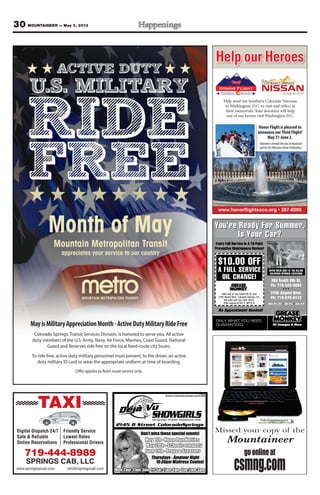 30 MOUNTAINEER — May 3, 2013
Honor Flight is pleased to
announce ourThird Flight!
May 31-June 2.
Help send our Southern Colorado Veterans
to Washington, D.C. to visit and reflect at
their memorials. Your donation will help
one of our heroes visit Washington D.C.
Volunteersneededthedayofdeparture
andfortheWelcomeHomeCelebration.
Help our Heroes
350 South 8th St.
Ph: 719-520-0064
3795 Airport Blvd.
Ph: 719-570-6112
Mon.-Fri. 8-6 Sat. 8-5 Sun. 9-4
You’re Ready For Summer.
Is Your Car?
ONLY WHAT YOU NEED.
GUARANTEED.
$10.00 OFF
A FULL SERVICE
OIL CHANGE!
OFFER VALID ONLY AT THE BELOW
COLORADO SPRINGS LOCATIONS
You’re Ready FF S
Preventive Maintenance Review!
NGE!AL CHIO
EICVRA FULL SE
.00 OFF10$
very Full Service Is A 16-PointE
350 South 8th St.
Preventive Maintenance Review!
very Full Service Is A 16-Point
SNIOTLOCASNGPRISODORALOC
WOHE BELTTAYD ONLLYILAVVAREFFO
GUARANTEED.
No Appointment Needed!
EED.NUYOONLY WHAT
Offer expires 6/30/13. MTFS10
Not valid with any other offers.
3795 Airport Blvd., Colorado Springs, CO.
Valid only at 350 South 8th St. and
Sun. 9-4••Sat. 8-5••Mon.-Fri. 8-6
Ph: 719-570-6112
3795 Airport Blvd.
• • •
Ph: 719-520-0064
350 South 8th St.
No Appointment Needed!
TAXI
Digital Dispatch 24/7
Safe & Reliable
Online Reservations
Friendly Service
Lowest Rates
Professional Drivers
719-444-8989
SPRINGS CAB, LLC
www.springtaxicab.com info@cspringscab.com
 