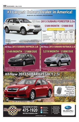 40 MOUNTAINEER — May 3, 2013
FamilyOwned
andOperatedfor
Over43years.
Committedto
theCommunity
weserve.
1080MOTOR CITY DRIVE
475-1920BESTBUYSUBARU.COM
EXPIRES ON MAY 3, 2013
All New 2013SUBARULEGACY2.5i
MSRP $21,065
MODEL CODE DAA PACKAGE 01
STOCK #132360
$189/MONTH -$1000DUE
MSRP $22,490
MODEL CODE DFA PACKAGE 21
STOCK #132649
All New 2013 SUBARU FORESTER 2.5x
#1Largest SubaruDealer inAmerica!
All New 2013SUBARUOUTBACK2.5iAll New 2013SUBARUIMPREZA2.0i
COMPETITIVE COMPARISON
RogueSV
All-WheelDrive YES YES(opt.) YES(opt.) YES(opt.)
TheMostAward-WinningSmallSUV YES NO NO NO
2012IIHSTopSafetyPick YES YES NO
City/HighwayMilesPerGallon 21city/27hwy 22city/30hwy
MSRP** $24,295 $25,845
FEATURES 2013Subaru
Forester2.5X
Premium
2013Honda
CR-VEX
42monthclosedendlease,$189/monthplustax.
$1000dueatsigning,plusfirstmonth’spayment andtaxes.
10,000milesperyear.WAC. Nosecuritydepositrequired.
BASED ON 2012 NATIONAL DEALER RANKING
42monthclosedendlease, $149/monthplustax.$1000dueatsigning,
plus firstmonth’spayment andtaxes.10,000milesperyear. WAC.
Nosecuritydepositrequired.
42monthclosedendlease, $219/monthplustax. $1000dueatsigning,
plusfirstmonth’spayment andtaxes.10,000milesperyear.
WAC. Nosecuritydepositrequired.
MSRP $24,290
MODEL CODE DDA PACKAGE 01
STOCK #130321
$219/MONTH-$1000DUE$149/MONTH -$1000DUE
42monthclosedendlease, $149/monthplustax.
$1000dueatsigning, plusfirstmonth’spayment
andtaxes.10,000milesperyear. WAC. Nosecuritydepositrequired.
MSRP $18,665
MODEL CODE DJA PACKAGE 01
STOCK #132264
2013FORD
EscapeSEL
2013Nissan
*Based on Polk registration data in the U.S. 2002-2012. – Based on manufactures’ website data as of January 2013 for the 2013 Subaru Forester 2.5X Premium ,
2013 Honda CR-V EX 4WD, 2013 Ford Escape XLS 4WD, 2013 Nissan Rogue SV. **MSRP excludes destination and delivery charges, tax title and registration fees.
Dealer sets actual price. ***EPA-estimated fuel economy for Forester 2.5X models. Actual mileage may vary.
$28,170
23city / 33hwy
YES
$25,050
22city / 26hwy
Heuberger
Motors is
Proud to be
Facebook.com/
heubergermotors
Twitter.com/
heubergermotors
Pinterest.com/
heubergermotors
$149/MONTH -$1000DUE
 