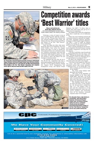 9May 3, 2013 — MOUNTAINEER
Competitionawards
‘BestWarrior’titlesStory and photos by
Staff Sgt. Andrew Porch
2nd Armored Brigade Combat Team
Public Affairs Office, 4th Infantry Division
Following a series of events to test an
array of soldiering skills, Staff Sgt. Geoffery
Gates and Spc. Phuong Diep claimed the
2nd Armored Brigade Combat Team, 4th
Infantry Division, Noncommissioned Officer
and Soldier of the Year “Best Warrior”
titles, respectively.
Gates and Diep rose above their peers
during the April 22-25 competition. The event
pitted Soldiers from across the brigade
against each other in events to include the
Army physical fitness test, oral board, written
test, combatives tournament, urban and field
environment land navigation course, six-mile
ruck march, M4 Carbine qualification, first
aid, reacting to direct and indirect fire and
reacting to a chemical attack.
“It’s important that once they get up to
(the 4th Inf. Div. competition) they have a
good understanding of what the tasks will be,”
said Sgt. 1st Class Spencer Polwort, brigade
fire support NCO, Headquarters and
Headquarters Troop, 2nd Special Troops
Battalion, 2nd ABCT. “It allows them to
practice their skills before they get up to a
higher level of competition.”
The Soldiers knew before the competition
began that it would take a lot of dedication
to win.
“There was a lot of studying involved, and
I feel pretty honored to represent the brigade,”
said Diep, automated logistical specialist,
Company A, 204th Brigade Support Battalion,
2nd ABCT. “I have to thank my platoon
sergeant for trusting me and recommending
me for the board. It feels good to win.”
Diep is already preparing for the division-
level competition, but said he knows winning
the brigade competition will help him in
the long run.
“I felt like I could take a step forward and
be distinguished from all of my peers,” said
Diep. “Winning this should make a difference.
I’m thinking it will be an important step in
moving forward to becoming an NCO.”
For others, the competition was a way to
show their pride and worth to the brigade.
“I have been in the brigade for a little over
five years,” said Gates, a field artillery
automated tactical data system specialist.
“I deployed twice, so I’m proud that I was
able to compete and win NCO of year
for the brigade.”
The events tested Soldiers both
physically and mentally.
“The essay on the importance of
keeping standards in the Army made
people think,” said Gates. “As for the
ruck, it was pretty heavy. It really pushed
them more than they had ever been
during a unit organized ruck march.”
The challenge doesn’t stop here
for Diep and Gates, as they prepare
for the division-level competition
May 13-17. The Soldiers’ place of
duty until the competition is at the
brigade headquarters, where they will
receive guidance and mentorship
from all the battalion command
sergeants major in the brigade.
Spc.PhuongDiep,automatedlogisticalspecialist,CompanyA,204thBrigade
Support Battalion, 2nd Armored Brigade Combat Team, 4th Infantry Division,
plots his assigned points on a map during the 2nd ABCT Noncommissioned
Officer/Soldier of the Year “Best Warrior” Competition land navigation
course, April 25. Diep was named 2nd ABCT Soldier of the Year.
Colorado Publishing Company
Pfc. Alexander Ybarra, right, Battery A,
3rd Battalion, 16th Field Artillery
Regiment, 2nd Armored Brigade
Combat Team, 4th Infantry Division,
applies first aid to a simulated
casualty during the brigade’s
Noncommissioned Officer/Soldier of
the Year “Best Warrior” Competition
warrior task combat testing lane.
 