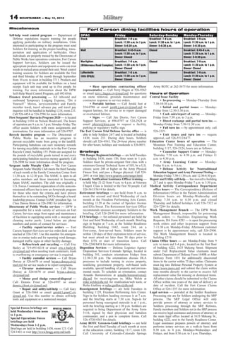 MOUNTAINEER — May 10, 2013
Miscellaneous
Self-help weed control program — Department of
Defense regulations require training for people
applying pesticides on military installations. Units
interested in participating in the program must send
Soldiers for training on the proper handling, trans-
portation and application of herbicides. Once
individuals are properly trained by the Directorate of
Public Works base operations contractor, Fort Carson
Support Services, Soldiers can be issued the
appropriate products and equipment so units can treat
weeds in rocked areas around their unit. Weed control
training sessions for Soldiers are available the first
and third Monday of the month through September
from 10 a.m. to noon in building 3711. Products and
equipment will be available for Soldiers on a hand
receipt. Each unit may send up to five people for
training. For more information about the DPW
Self-Help Weed Control Program, call 492-0166.
Finance travel processing — All inbound and
outbound Temporary Lodging Expense, “Do it
Yourself ” Moves, servicemember and Family
member travel, travel advance pay and travel pay
inquiries will be handled in building 1218, room 231.
Call 526-4454 or 524-2594 for more information.
First Sergeants’Barracks Program 2020 — is located
in building 1454 on Nelson Boulevard. The hours
of operation are 8 a.m. to 5 p.m. Monday-Friday. The
office assists Soldiers with room assignments and
terminations. For more information call 526-9707.
Recycle incentive program — The Directorate of
Public Works has an incentive program to
prevent recyclable waste from going to the landfill.
Participating battalions can earn monetary rewards
for turning recyclable materials in to the Fort Carson
Recycle Center, building 155. Points are assigned for
the pounds of recyclable goods turned in and every
participating battalion receives money quarterly. Call
526-5898 for more information about the program.
Sergeant Audie Murphy Club — The Fort Carson
SergeantAudie Murphy Club meets the thirdTuesday
of each month at the Family Connection Center from
11:30 a.m. to 12:30 p.m. The SAMC is open to all
active members and those interested in becoming
future SAMC members. The club was originally a
U.S. Forces Command organization of elite noncom-
missioned officers but is now an Armywide program
for those who meet the criteria and have proven
themselves to be outstanding NCOs through a board/
leadership process. Contact SAMC president Sgt. 1st
Class Dawna Brown at 526-3983 for information.
Directorate of Public Works services — DPW is
responsible for a wide variety of services on Fort
Carson. Services range from repair and maintenance
of facilities to equipping units with a sweeper and
cleaning motor pools. Listed below are phone
numbers and points of contact for services:
• Facility repair/service orders — Fort
Carson Support Services service order desk can be
reached at 526-5345. Use this number for emergen-
cies or routine tasks and for reporting wind damage,
damaged traffic signs or other facility damage.
• Refuse/trash and recycling — Call Eric
Bailey at 719-491-0218 or email eric.e.bailey4.
civ@mail.mil when needing trash containers, trash
is overflowing or emergency service is required.
• Facility custodial services — Call Bryan
Dorcey at 526-6670 or email bryan.s.dorcey.civ@
mail.mil for service needs or to report complaints.
• Elevator maintenance — Call Bryan
Dorcey at 526-6670 or email bryan.s.dorcey.
civ@mail.mil.
• Motor pool sludge removal/disposal —
Call Dennis Frost at 526-6997 or email
dennis.j.frost.civ@mail.mil.
• Repair and utility/self-help — Call Gary
Grant at 526-5844 or email gerald.l.grant2.civ
@mail.mil. Use this number to obtain self-help
tools and equipment or a motorized sweeper.
• Base operations contracting officer
representative — Call Terry Hagen at 526-9262
or email terry.j.hagen.civ@mail.mil for questions
on snow removal, grounds maintenance and
contractor response to service orders.
• Portable latrines — Call Jerald Just at
524-0786 or email jerald.j.just.civ@mail.mil to
request latrines, for service or to report damaged
or overturned latrines.
• Signs — Call Jim Diorio, Fort Carson
Support Services, at 896-0797 or 524-2924 or
email jdiorio@kira.com to request a facility,
parking or regulatory traffic sign.
The Fort Carson Trial Defense Service office — is
able to help Soldiers 24/7 and is located at building
1430, room 233. During duty hours, Soldiers
should call 526-4563. The 24-hour phone number
for after hours, holidays and weekends is 526-0051.
Briefings
75th Ranger Regiment briefings — are held Tuesdays
in building 1430, room 150, from noon to 1 p.m.
Soldiers must be private-sergeant first class with a
minimum General Technical Score of 105; be a U.S.
citizen; score 240 or higher on the Army Physical
Fitness Test; and pass a Ranger physical. Call 524-
2691 or visit http://www.goarmy.com/ranger.html.
Casualty Notification/Assistance Officer training —
is held May 21-23 from 9 a.m. to 4 p.m. at Veterans
Chapel. Class is limited to the first 50 people. Call
526-5613/5614 for details.
Retirement briefings — are held from 8 a.m. to
noon the second and third Wednesday of each
month at the Freedom Performing Arts Center,
building 1129 at the corner of Specker Avenue
and Ellis Street. The Retirement Services Office
recommends spouses accompany Soldiers to the
briefing. Call 526-2840 for more information.
ETS briefings — for enlisted personnel are held the
first and third Wednesday of each month. Briefing
sign in begins at 7 a.m. at the Soldier Readiness
Building, building 1042, room 244, on a
first-come, first-served basis. Soldiers must be
within 120 days of their expiration term of service,
but must attend no later than 30 days prior to
their ETS or start of transition leave. Call
526-2240/8458 for more information.
Disposition Services — Defense Logistics Agency
Disposition Services Colorado Springs, located in
building 381, conducts orientations Fridays from
12:30-3:30 p.m. The orientations discuss DLA
processes to include turning in excess property,
reutilizing government property, web-based tools
available, special handling of property and environ-
mental needs. To schedule an orientation, contact
Arnaldo Borrerorivera at arnaldo.borrerorivera@
dla.mil for receiving/turn in; Mike Welsh at
mike.welsh@dla.mil for reutilization/web tools; or
Rufus Guillory at rufus.guillory@dla.mil.
Reassignment briefings — are held Tuesdays in
building 1129, Freedom Performing Arts Center.
Sign-in for Soldiers heading overseas is at 7 a.m.
and the briefing starts at 7:30 a.m. Sign-in for
personnel being reassigned stateside is at 1 p.m.,
with the briefing starting at 1:30 p.m. Soldiers are
required to bring Department of the Army Form
5118, signed by their physician and battalion
commander, and a pen to complete forms. Call
526-4730/4583 for details.
Army ROTC Green-to-Gold briefings — are held
the first and third Tuesday of each month at noon
at the education center, building 1117, room 120.
Call University of Colorado-Colorado Springs
Army ROTC at 262-3475 for more information.
Hours of Operation
Central Issue Facility
• In-processing — Monday-Thursday from
7:30-10:30 a.m.
• Initial and partial issues — Monday-
Friday from 12:30-3:30 p.m.
• Cash sales/report of survey — Monday-
Friday from 7:30 a.m. to 3 p.m.
• Direct exchange and partial turn ins —
Monday-Friday from 7:30-11:30 a.m.
• Full turn ins — by appointment only; call
526-3321.
• Unit issues and turn ins — require
approval, call 526-5512/6477.
Education Center hours of operation — The
Mountain Post Training and Education Center,
building 1117, 526-2124, hours are as follows:
• Counselor Support Center — Monday-
Thursday 7:30 a.m. to 4:30 p.m. and Fridays 11
a.m. to 4:30 p.m.
• Army Learning Center — Monday-
Friday 8 a.m. to 6 p.m.
• Defense Activity for Nontraditional
Education Support andArmy PersonnelTesting —
Monday-Friday 7:30-11:30 a.m. and 12:30-4:30 p.m.
Repair and Utility self-help — has moved to building
217 and is open Monday-Friday 7 a.m. to 3:30 p.m.
Medical Activity Correspondence Department
office hours — The Correspondence (Release of
Information) Office in the Patient Administration
Division hours are Monday-Wednesday and
Friday 7:30 a.m. to 4:30 p.m. and closed
Thursday and federal holidays. Call 526-7322 or
526-7284 for details.
Work Management Branch — The DPW Work
Management Branch, responsible for processing
work orders — Facilities Engineering Work
Requests, DA Form 4283 — is open for processing
work orders and other in-person support from
7-11:30 a.m. Monday-Friday. Afternoon customer
support is by appointment only, call 526-2900.
The Work Management Branch is located in
building 1219.
Claims Office hours — are Monday-Friday from 9
a.m. to noon and 1-4 p.m., located on the first floor
of building 6222, 1633 Mekong Street. Shipment
under Full Replacement Value claimants must
submit Department of Defense Form 1840R or After
Delivery Form 1851 for additionally discovered
items to the carrier within 75 days online. Claimants
must log into Defense Personal Property System at
http://www.move.mil and submit the claim within
nine months directly to the carrier to receive full
replacement value for missing or destroyed items.
All other claims should be submitted to the Claims
Office within two years of the date of delivery or
date of incident. Call the Fort Carson Claims
Office at 526-1355 for more information.
Legal services — provided at the Soldier Readiness
Processing site are for Soldiers undergoing the SRP
process. The SRP Legal Office will only
provide powers of attorney or notary services to
Soldiers processing through the SRP. Retirees,
Family members and Soldiers not in the SRP process
can receive legal assistance and powers of attorney at
the main legal office located at 1633 Mekong St.,
building 6222, next to the Family Readiness Center.
Legal assistance prepares powers of attorney and
performs notary services on a walk-in basis from
8:30 a.m. to 4 p.m. Mondays-Wednesdays and
Fridays, and from 8:30 a.m. to 3 p.m. Thursdays.
Fort Carson dining facilities hours of operation
DFAC Friday Saturday-Sunday Monday-Thursday
Stack Breakfast: 7-9 a.m.
Lunch: 11:30 a.m. to 1 p.m.
Dinner: 5-6:30 p.m.
Breakfast: 7-9 a.m.
Lunch: 11:30 a.m. to 1 p.m.
Dinner: 5-6:30 p.m.
Breakfast: 7-9 a.m.
Lunch: 11:30 a.m. to 1 p.m.
Dinner: 5-6:30 p.m.
Wolf Breakfast: 6:45-9 a.m.
Lunch: 11:30 a.m. to 1 p.m.
Dinner: Closed
Closed Breakfast: 6:45-9 a.m.
Lunch: 11:30 a.m. to 1 p.m.
Dinner: 5-6:30 p.m.
Warfighter
(Wilderness Road Complex)
Breakfast: 7-9 a.m.
Lunch: 11:30 a.m. to 1 p.m.
Dinner: Closed
Closed Breakfast: 7-9 a.m.
Lunch: 11:30 a.m. to 1 p.m.
Dinner: Closed
LaRochelle
10th SFG(A)
Breakfast: 7-9 a.m.
Lunch: 11:30 a.m. to 1 p.m.
Dinner: Closed
Closed Breakfast: 7-9 a.m.
Lunch: 11:30 a.m. to 1 p.m.
Dinner: Closed
Special Forces briefings are
held Wednesdays from noon
to 1 p.m.
Special Operations Forces
briefings are held
Wednesdays from 1-2 p.m.
Briefings are held in building 1430, room 123. Call
524-1461 or visit http://www.bragg.army.mil/sorb.
14
 