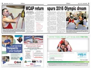 9May 10, 2013 — MOUNTAINEER8 MOUNTAINEER — May 10, 2013
RespectsR tRespecctts
dehetatntE
y oadoy tlppA
ouygnikaebrtouhtiw
n aau coan yod a lnif
an ooe llbixels f’tnE
t toe nans aroar ll clA
.rr.leade
rok fsr ay o
.teudgbrou
d –roffn a
uop ylens hoitpan o
.emae sht t
natS
|
s snao. Lylpps anoitacifilaut qiderd crad
|
.lavorppt aiderl canio ft tcejbu
The person pictured is not an actual service member
We strive to keep you connected. That’s why we offer 5 years of 1 low price on CenturyLink®
High-Speed Internet
with speeds up to 12 Mbps. No term commitment. Guaranteed.
5 years. 1 price. 0 term commitment.
CenturyLink®
High-Speed Internet
a month when
bundled with Unlimited
Nationwide Calling*
Call 888.285.9504
Click centurylink.com
Come in For locations, visit centurylink.com/stores
CenturyLink proudly supports the United States Army.
Join us at the Sky Sox game on May 11th for the Fort Carson
Appreciation Day, presented by USAA and CenturyLink.
*Offer ends 5/31/2013. New residential High-Speed Internet or existing residential Pure Broadband™ customers only. Services and offers not available everywhere. Price-Lock Guarantee Offer applies only to the monthly recurring charge for the listed service for sixty (60) consecutive months; excludes all taxes, fees, surcharges, and monthly
recurring fees for modem/router and professional installation. Listed monthly recurring charge of $19.95 applies to CenturyLink®
High-Speed Internet with speeds up to 12 Mbps and requires subscription to a CenturyLink®
Home Phone with Unlimited Nationwide Calling plan. An additional monthly fee (including professional installation, if
applicable) and a shipping and handling fee will apply to customer’s modem or router. Offer requires customer to remain in good standing and terminates if customer changes their account in any manner including any change to the required CenturyLink services (cancelled, upgraded, downgraded), telephone number change, or change of
physical location of any installed service (including customer moving from residence of installed services). General – CenturyLink may change, cancel, or substitute offers and services, including Locked-In Offer, or vary them by service area, at its sole discretion without notice. Requires credit approval and deposit may be required. Additional restrictions apply. Terms and
Conditions – All products and services are governed by tariffs, terms of service, or terms and conditions posted at www.centurylink.com. Taxes, Fees, and Surcharges – Applicable taxes, fees, and surcharges include a Carrier Universal Service charge, National Access Fee surcharge, a one-time High-Speed Internet activation fee, state and local fees that vary by area and certain
in-state surcharges. Cost recovery fees are not taxes or government-required charges for use. Taxes, fees, and surcharges apply based on standard monthly, not promotional, rates. Call for a listing of applicable taxes, fees, and surcharges. Monthly Rate – Monthly rate applies while customer subscribes to all qualifying services. If one (1) or more services are cancelled, the standard
monthly fee will apply to each remaining service. High-Speed Internet (HSI) – Customer must accept High-Speed Internet Subscriber Agreement prior to using service. Download speeds will range from 85% to 100% of the listed download speeds due to conditions outside of network control, including customer location, websites accessed,Internet congestion and customer equipment.
Private, Direct Connection and Speed Claims – Direct connection and consistency and speed claims are based on providing High-Speed Internet customers with a dedicated, virtual-circuit connection between their homes and the CenturyLink central ofﬁce. Home Phone with Unlimited Nationwide Calling – Service applies to one (1) residential phone line with direct-dial, local
and nationwide long distance voice calling from home phone, including Alaska, Puerto Rico, Guam, and U.S. Virgin Islands; excludes commercial use, call center, data and facsimile services (including dial-up Internet connections, data services, and facsimile; each may be billed at $0.10/minute), conference lines, directory and operator assistance, chat lines, pay-per-call, calling card use, or
multi-housingunits.Usagewillbemonitoredforcomplianceandservicemaybesuspended/terminatedfornoncompliance.Anadditionalchargemaybeassessedtocustomerifusageconsistentlyexceeds5,000minutes/mo.Internationalcallingbilledseparately.©2013CenturyLink,Inc.AllRightsReserved.ThenameCenturyLinkandthepathwayslogoaretrademarksofCenturyLink,Inc.
Story and photos by
Staff Sgt. Andrew Porch
2nd Armored Brigade Combat
Team Public Affairs Office, 4th
Infantry Division
Feet shuffling back and forth
as blows are traded, sweat and
blood hitting the canvas, is just a
scene out of a movie for some, but
for Staff Sgt. Reyes Marquez it is
his everyday life.
During his seven-year Army
career, Marquez, indirect fire
infantryman, Headquarters and
Headquarters Company, 2nd
Battalion, 8th Infantry Regiment,
2nd Armored Brigade Combat
Team, 4th Infantry Division, has
spent time in the Old Guard,
served a tour in Afghanistan and
competed at the highest levels of
amateur boxing as a part of the
World Class Athlete Program.
Marquez is now with the
WCAP for his second tour, and
knows he’s lucky to get the chance
to do what he loves.
“I feel a sense of pride knowing
that I deployed, and now I am boxing
for the Army,” said Marquez.
Coaches welcomed Marquez
back to the WCAP boxing team
because of his devotion to both the
sport and the Army.
“His dedication is above par
compared to a lot of Soldiers,”
said Staff Sgt. Alexis Ramos,
assistant boxing coach, WCAP.
Marquez first boxed in the
Army in 2008 when he won the
All-Army tournament, later joining
WCAP in 2009, and plans to
compete in the 2016 Olympics.
“As a boxer, he is going to get
Staff Sgt. Reyes Marquez, indirect fire infantryman, Headquarters and Headquarters
Company, 2nd Battalion, 8th Infantry Regiment, 2nd Armored Brigade Combat Team, 4th
Infantry Division, and a boxer with the World Class Athlete Program, trains with a speed bag
on Fort Carson, April 30. Marquez said the speed bag increases his hand-eye coordination
and helps with landing his punches more accurately.
WCAP return spurs 2016 Olympic dream
Staff Sgt. Reyes Marquez, right, indirect fire infantryman, Headquarters and Headquarters
Company, 2nd Battalion, 8th Infantry Regiment, 2nd Armored Brigade Combat Team,
4th Infantry Division, lands a right cross on fellow WCAP boxer Spc. Steven Nelson during
a sparring session on Fort Carson, April 30.
far,” said Ramos. “He has tremen-
dous potential to make it to the top
of the nation, and possibly make
it to the Olympics in 2016.”
Marquez said he strives to
own the ring and always do
his best.
“There is something about
knowing it’s just you and one
other guy in the ring,” said
Marquez. “It depends on (who)
wants it more; that’s what makes
me strive to be the best boxer in
the ring.”
Fighting at 152 pounds, down
from his normal weight of 165,
Marquez captured the senior
men’s title in the welterweight
division at the USA Boxing
Nationals held in Spokane, Wash.,
April 1-6.
“The competition this year
was steep,” said Marquez. “At the
end of the day, you have to push
yourself. There are a couple fights
that you have to go through, and
whether you have the will or they
have the will, that’s who will win
the fight.”
Being an elite boxer doesn’t
come easy.
Tuesday, Thursday and
Saturday are sparring days, said
Marquez. Athletes have to watch
what they eat, and cutting weight
is hard when it is time
to get ready for a fight, but all
the work he puts in is worth it.
“Every morning we get up
and run, or do strength condi-
tioning with the coaches,” said
Marquez. “That is something I
enjoy doing; I don’t really count
that as being hard. When you get
in the ring, that is what is going
to pay off in the end.”
Marquez brings more to the
team than just his love of the sport.
“I think he makes the team
better by providing experience,”
said Ramos. “He has been there
before. He has a lot of mentorship
he can provide to the younger
boxers coming into the program.”
Marquez knows he can’t stay
in the ring forever.
“One of my future goals is
becoming a coach at WCAP,” he
said. “If not, I want to open my
own gym. Boxing is one of those
sports that keeps a lot of young
kids from getting in trouble.”
“There is
something
about knowing
it’s just you and
one other guy
in the ring.”
— Staff Sgt. Reyes Marquez
 