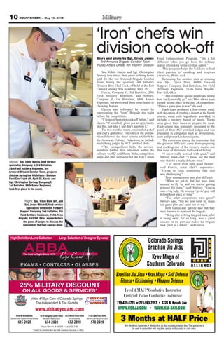 10 MOUNTAINEER — May 10, 2013
www.abbaeyecare.com
CONTACTS GLASSES
4430N.NevadaAve.
SouthwestCornerofGardenoftheGods&Nevada
635-2020
4319IntegrityCenterPoint
NWCornerofPowers&Barnes
634-2020
1813NorthCircleDrive
Circle&Constitution
632-2020
1130LakePlazaDrive
LakeAve&LakePlaza(nexttoCulvers)
578-2020
Voted #1 Eye Care in Colorado Springs
The Independent & The Gazette
25% MILITARY DISCOUNT
ON ALL GOODS & SERVICES*
Colorado Springs
Brazilian Jiu Jitsu
Krav Maga of
Southern Colorado
3 Months at HALF Price
719-439-5776 or 719-963-7057 • 3226 N. Nevada Ave
WWW.CSBJJ.COM • WWW.KM-SCO.COM
Level 4 MACP Combative Instructor
Certified Police Combative Instructor
With Six Month Agreement • Mention this ad. Not including initiation fees. This special not to
be used in conjunction with any other special or discounts, no cash value.
BrazilianJiuJitsu•KravMaga•SelfDefense
Fitness•Kickboxing •WeaponDefense
‘Iron’ chefs win
division cook-offStory and photo by Sgt. Grady Jones
3rd Armored Brigade Combat Team
Public Affairs Office, 4th Infantry Division
Spc. Eddie Garcia and Sgt. Christopher
Sprivey rose above their peers to bring home
gold for the 3rd Armored Brigade Combat
Team during the quarterly 4th Infantry
Division Best Chef Cook-off held at the Fort
Carson Culinary Arts Academy, April 25.
Garcia, Company G, 3rd Battalion, 29th
Field Artillery Regiment, and Sprivey,
Company F, 1st Battalion, 68th Armor
Regiment, out-performed three other teams to
claim top honors.
Garcia was informed he would be
representing the “Iron” Brigade the night
before the competition.
“I’ve never been in a cook-off before,” said
Garcia. “If somebody gives you an opportunity
like this, just take it and don’t question it.”
The two-member teams consisted of a chef
and chef’s apprentice. The rules of the compe-
tition followed the strict criteria set forth by
the American Culinary Federation, to include
meals being judged by ACF certified chefs.
“This (competition) helps the service-
members further their education within the
culinary world,” said Sherry Bolte, competition
judge and chef instructor for the Fort Carson
Food Enhancement Program. “It’s a lot
different when you go from the military
aspect of cooking to the civilian aspect.”
This program helps the Soldiers to feed
their passion of cooking and inspires
creativity, Bolte said.
Returning for another shot at winning
was Spc. Tricia Blair, 609th Forward
Support Company, 2nd Battalion, 5th Field
Artillery Regiment, 214th Fires Brigade,
Fort Sill, Okla.
“I love competing against people and seeing
how far I can really go,” said Blair whose team
earned second place in the Jan. 24 competition.
“I have a game plan to win,” she said.
Each team produced a four-course meal,
with the option of creating a dessert as the fourth
course, using only ingredients provided, to
include a mystery basket of meats. Teams
were given three hours to prepare the meal.
Each course was separately presented to the
panel of three ACF certified judges and was
evaluated in categories such as presentation,
taste and proper kitchen etiquette.
The consensus among the teams was that
the greatest difficulty came from preparing
and cooking one of the mystery meats, one
that none of the teams had cooked before.
“I never really worked with quail,” said
Sprivey, team chef. “I found out the hard
way that it’s a really delicate meat.”
“I’ve never even held quail before,”
said Garcia, team chef’s apprentice.
“Trying to cook something like that
was challenging.”
Time management was also difficult.
“When we got to that last hour, time
seemed to fly by and we started getting
pressed for time,” said Sprivey. “Garcia
was a big help. He was my ‘go-to’ guy and
helped keep track of time.”
“The other competitors were great,”
Sprivey said, “but we just went in, made
our game plan and came out on top.”
Both Garcia and Sprivey said that they
were honored to represent the brigade.
“Being able to bring the gold back, after
it being away for so long, was a great
success on my part and makes the brigade
look great as a whole,” said Garcia.
Above: Spc. Eddie Garcia, food service
specialist, Company G, 3rd Battalion,
29th Field Artillery Regiment, 3rd
Armored Brigade Combat Team, prepares
chicken during the 4th Infantry Division
Best Chef Cook-off, April 25. Garcia and
Sgt. Christopher Sprivey, Company F,
1st Battalion, 68th Armor Regiment,
took first place in the event.
Right: Spc. Tricia Blair, left, and
Sgt. Jesse Mitchell, food service
specialists with 609th Forward
Support Company, 2nd Battalion, 5th
Field Artillery Regiment, 214th Fires
Brigade, Fort Sill, Okla., appear before
the panel of judges to discuss the
outcome of the four-course-meal.
 