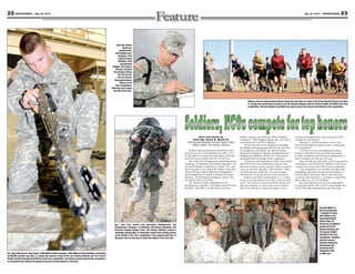 23May 24, 2013 — MOUNTAINEER22 MOUNTAINEER — May 24, 2013
Sgt. Taylor Morrisseau, team leader, 110th Military Police Company, 759th Military Police Battalion, assembles
an M240B machine gun May 14, during the mystery event of the 4th Infantry Division and Fort Carson
Soldier and Noncommissioned Officer of the Year competition. The mystery event required the competitors
to reassemble four different weapons from parts mixed together in one pile.
Staff Sgt. Quillon
Batterton,
Headquarters
and Headquarters
Company, 43rd
Special Troops
Battalion, 43rd
Sustainment
Brigade, 4th Infantry
Division, steadies
his compass during
the 4th Inf. Div.
and Fort Carson
Noncommissioned
Officer of the
Year competition.
Batterton was named
the NCO of the Year.
Soldiers and noncommissioned officers begin the two-mile run event of the Army Physical Fitness Test May
14, during the second day of events in the 4th Infantry Division and Fort Carson Soldier and NCO of the Year
competition. Thirteen Soldiers and NCOs from units across Fort Carson participated in the competition.
Spc. Luke Pata, health care specialist, Headquarters and
Headquarters Company, 1st Battalion, 8th Infantry Regiment, 3rd
Armored Brigade Combat Team, 4th Infantry Division, carries a
simulated casualty May 15, during the combat lanes testing portion
of the Soldier of the Year competition. Pata outperformed five of
his peers from across post to claim the Soldier of the Year title.
Story and photos by
Staff Sgt. Henry W. Marris III
3rd Armored Brigade Combat Team Public
Affairs Office, 4th Infantry Division
Soldiers and noncommissioned officers from
units across Fort Carson battled it out May 13-16,
for the right to be named the 4th Infantry Division
and Fort Carson Soldier and NCO of the Year.
Spc. Luke Pata, Headquarters and Headquarters
Company, 1st Battalion, 8th Infantry Regiment, 3rd
Armored Brigade Combat Team, 4th Inf. Div., rose
above his peers to be named the Soldier of the Year,
while Staff Sgt. Quillon Batterton, Headquarters
and Headquarters Company, 43rd Special Troops
Battalion, 43rd Sustainment Brigade, 4th Inf. Div.,
was named NCO of the Year.
Pfc. Heather Scogin, Headquarters and
Headquarters Company, 3rd Brigade Special Troops
Battalion, 3rd ABCT, was the runner-up in the
Soldier category, and Staff Sgt. Robert Mullins,
Company C, 64th Brigade Support Bn., 3rd ABCT,
was runner-up in the NCO category.
The myriad events were designed to challenge
the Soldiers and help prepare them for the next level
of competition, said Master Sgt. Daryl Forsythe,
Headquarters Support Company, Headquarters and
Headquarters Battalion, 4th Inf. Div., and noncom-
missioned officer-in-charge of the competition.
“I looked at the Department of the Army Soldier
and NCO of the Year competition from last year,
and took all those events, and that’s what we used to
come up with this schedule,” said Forsythe. “Once
we select the best of the best, we want to make
sure they are set up for success at the next level.”
Soldiers and NCOs participated in 11 events,
trying to get the highest score they could in each
event. The various events tested their mental and
physical capacity, as well as their basic Soldier
skills. The four-day competition began with a
formal board appearance, and concluded with a
combatives tournament.
Batterton, a vehicle mechanic, said a wide
base of knowledge was good to have, coming into
the competition.
“You have to focus on studying and doing
hands-on refreshers with just about everything,”
he said. “Repetition and training to standard are a
must to prepare for this type of event.”
Pata, a health care specialist, said he enjoyed the
competition, and believed the different events were
a good tool to assess the skills of each competitor.
“The competition was mentally and physically
demanding, and really tested your knowledge of
warrior skills,” Pata said. “But if you really put
your heart and mind into it, and have a competitive
spirit, then you can win anything.”
Pata and Batterton now have the opportunity
to represent 4th Inf. Div. at the I Corps Soldier and
NCO of the Year competition in the near future.
Sergeant Major of
the Army Raymond
F. Chandler III visits
with Soldiers and
noncommissioned
officers May 16,
during the combatives
portion of the 4th
Infantry Division and
Fort Carson Soldier
and NCO of the Year
competition. Chandler
watched several
matches during the
tournament and
presented each
competitor with
an SMA coin.
 