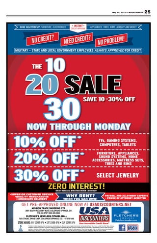 25May 24, 2013 — MOUNTAINEER
10
20 SAVE 10-30% OFF
THE
NOW THROUGH MONDAY
NOCREDIT?
NEEDCREDIT?
NOPROBLEM!
HUGE SELECTION OF FURNITURE, ELECTRONICS, APPLIANCES, TIRES, RIMS, JEWELRY AND MORE!INSTANT
CREDIT APPROVAL
MILITARY – STATE AND LOCAL GOVERNMENT EMPLOYEES ALWAYS APPROVED FOR CREDIT
10% OFF*
20% OFF*
30% OFF*
FURNITURE, APPLIANCES,
SOUND SYSTEMS, HOME
ACCESSORIES, MATTRESS SETS,
TIRES AND RIMS
SELECT JEWELRY
TVs, GAMING SYSTEMS,
COMPUTERS, TABLETS
ON ANY PURCHASE WHEN PAID WITHIN 6 MONTHS!!!¥
GET PRE-APPROVED ONLINE NOW AT USADISCOUNTERS.NET
• PAYROLL AND ALLOTMENT EXPERTS
• POWER OF ATTORNEY ACCEPTED
•SUPERIOR CUSTOMER SERVICE
•QUALITY MERCHANDISE
•IMMEDIATE DELIVERY
WHY RENT?
WHEN YOU CAN OWN!
FletchersJewelers.com
ELEELSSEEGUH F
?TIDERCON
ONOITTICE ELEEL,EE,RUURTTUINRUURFFU ,
RCDEEN
SS,CINORTTRCEEC AINSTTA
CREDIT APPROV
T
?TIDER ON
,SS,EESCNAIIALPPLPPPAANT
ALAPPROV
,
!MELBORP
SS,MIR,SS,EESRITTI YRLEELWWEEJ NA !EROMDN
Y – STARMILIT
10THE
TE AND LOCAL
RCON
AATY – ST
0
TE AND LOCAL
RCDEEN
GOVERNMENT EMPLOYEESGOVERNMENT EMPLOYEES
ER ON
YS APPROVEDAWWAAL D
MELBORP
FOYS APPROVED FOR CREDIT
2
10
202
THE 0
SSA0 AALASASA E2002 SSSASA0 ALASSAAVVE 10AAVAVSSSASA
LE0-30% OOFF
10 OOFF**
10%%
202
% O
0%% O
OFF*
OFF
*
R
* UF
UOS
SSECCA
sVT
OC
AILPPA,ERUTIN
,SMEYSTSDNU
RTTAATM,SEIROS
,s YSTSGNIMAG
BATTA,SRETUPMO
,SECNA
EMOH
,TSESSSE
SMEYST ,
TSEL
002
303
0% O
0%% O
OFF
OFF
S
*
SECCA
LES
RTTAATM,SEIROS
MIRDNASERIT
EWEJTCEL
,TSESSSE
SM
YRLE
PTEG
•SUPERIOR CUSTOMER SERVICE
•QUALITY MERCHANDISE
TE DELIVER•IMMEDIA
EVORPPA-ERP
P
•SUPERIOR CUSTOMER SERVICE
•QUALITY MERCHANDISE
YTE DELIVER
OHSECARTNOISSIM
DIAPPANEHWESAHCRUPYNANO
ONENILNODE
R
WHY RENT?
WHEN YOU CAN OWN!
TCGNIPP
!!!SHTNOM6NIHTIWD ¥
TAWO SIDASU
•WHY RENT?
WHEN YOU CAN OWN!
EN.SRETNUOC
ALLOTMENTANDYROLLAAYPP•
TTOR• POWER OF AAT
TE
EXPERTSALLOTMENT
TTORNEY ACCEPTED
STORE HOURS:
S1003
TELF
DLEDATTAIC057
T 10AMM-F 10AM-9PM • SAAT
POHSECARTNOISSIM
OLOC,DVLLVBYMEDACAHTUOS
983-668/7972-293-917
TICSRELEWEJSR’EHCT
IRPSODAROLOC,TSAEEVIRD
T 10AM-8PM • SUN 12PM-5PM
RTCGNIPP
OC,SGNIRPSODARO
5683-9
LLAMLEDATTA
0001-375-917/OC,SGN
weJsrehctelF moc.srele
 
