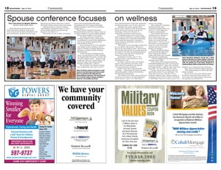 Horse Sports and Fitness Center main gymnasium
and flowing through a series of basic yoga poses.
Following yoga, keynote speaker Karen
Reivich, Ph.D., co-director of the Penn Resilience
Project and research associate in the Positive
Psychology Center at the University of
Pennsylvania, presented a one-hour lecture.
Energetically pacing in front of the seated
spouses, Reivich outlined key resilience-building
tools, including Active Constructive Responding,
which teaches the importance of listening to
friends and family, particularly when they are
sharing good news.
“The quality of your relationship is determined
by your answer to this question: ‘Will you be
there for me when things go right?’” Reivich said.
She described realizing she was reacting negatively
the majority of the time her husband shared good
news with her, and using ACR to dramatically
increase her positive responses.
All attendees received a copy of “The
Resilience Factor,” a book Reivich co-wrote
and published in 2002.
As spouses scattered to their first breakout
sessions, many returned to the fitness center
lobby, where the racquetball courts and café
were transformed into a health fair.
Health care providers conducted health
screenings — taking height and weight, providing
nutritional guidance, checking immunizations
and measuring blood pressure.
“The impetus for the whole event was the need
for primary prevention in our patient population
and for spouses,” said Lt. Col. Diane Heinz,
primary care manager.
Heinz, allergist Dr. Christianne
McGrath and Evans Army
Community Hospital Primary Care
Chief Lt. Col. Joel Tanaka were
on hand to evaluate patients.
Heinz said the doctors were
sharing preventive measures to
assist with any type of risk
factor, such as inadequate sleep,
tobacco use, obesity and high
blood pressure. “That way we can
direct them to some appropriate
resources we have here on post
(and) get them back with their
primary care manager.”
Halfway through the breakout
sessions, the spouses gathered for
lunch. Sitting by the resiliency
campus water feature, they recounted
their morning accomplishments.
“I did rock climbing and TRX and loved them,”
said spouse Jenni Maddi.
Lilly Christy said she appreciated hearing
relationship-building advice that “you know, but
need to be reminded of” during “Survival Skills
for Healthy Families,” taught by Chap. (Maj.) Jesse
King, HHC, U.S. Army Garrison Fort Carson.
Christy, who has been a military spouse for
eight months, admits it has its challenges. “The
Army takes care of you. I feel like, if you’re
having any problems, there’s always an agency or
something to help with that, whether it’s financial
or relationships. There are so many services, so it’s
definitely easy to integrate into the community.”
Other women at the table nodded in agreement.
“This ended up being an excellent day today,”
Maddi concluded.
Kea says Fort Carson will continue hosting
the all-day conference annually. Spouses who
want to learn more about resources discussed at
the conference can call 526-8747.
19May 31, 2013 — MOUNTAINEER18 MOUNTAINEER — May 31, 2013
*Somerestrictionsmayapply. RegulatedbytheDivisionofRealEstate.
© 2013 Cobalt Mortgage, Inc., 11255 Kirkland Way, Suite 100, Kirkland, WA 98033. Toll Free: (877) 220-4663; Fax: (425) 605-3199. NMLS Unique Identiﬁer: 35653.
Arizona Mortgage Banker License #0909801. Licensed by the Department of Corporations under the California Residential Mortgage Lending Act #4130455. Licensed
bytheColoradoDepartmentofRegulatoryAgenciesinColoradostate. IdahoMortgageBroker/LenderLicense#MBL-5220.IndianaMortgageLendingLicense#17900.
Louisiana Residential Mortgage Lending License #35653. Montana Mortgage Lender License #35653. Nebraska Mortgage Banker License #35653. Nevada Mort-
gage Banker #3723, Nevada Mortgage Broker #3725. New Mexico Mortgage Loan Company License #03587. Ohio Mortgage Broker Act Mortgage Banker Exemption
MBMB.850154.000.OklahomaMortgageBrokerLicense#MB002202.OregonMortgageLenderLicense#ML-2991.TexasSMLMortgageBankerRegistration.Utah-DRE
#8220471.WashingtonConsumerLoanLicense#520-CL-48866.WyomingMortgageLender/BrokerLicense#2315.Ticket#2013041610001875
Thepersonpicturedisnotanactualservicemember.
www.cobaltmortgage.com/coloradosprings
Welcome
Home!
ProudsponsorofTheBootCampaign
www.bootcampaign.com
WeareyourVAmortgageconsultants.
$
400Military Appreciation
closing cost credit.*
8610ExplorerDrive,Suite140 | ColoradoSprings,CO80920 | 719.466.8700
CobaltMortgage,Inc.NMLS-35653
CobaltMortgageproudlydisplays
theAmericanﬂagforallofMayin
recognitionofNationalMilitary
Appreciationmonth.
Look for the next issue
of Military Values in
the Mountaineer,
Schreiver Sentinel
and Space Observer.
You’ll find discounts
from military friendly
businesses throughout
the Pikes Peak area.
COMING OUT JUNE
27/28.
719.634.5905
For more information call
VALUESCOUPON
BOOK
VALUES
An advertis
ing supplem
ent to the Fort Carson
Mountaineer, the Peterson Space Observer and the Schriever Sentinel
MARCH 2013
Your source for
$avings!
www.csmng.comCall 634-5905 to subscribe or for
targeted advertising opportunities
We have your
community
covered
The Fort Carson Community
The Legal & Financial Community
The Peterson Air Force Base and
The NORAD Community
The Schriever Air Force Base Community
The Business Community
597-9737
www.powersdentalgroup.com
Winning
Smiles
PROVIDER FOR ACTIVE
MILITARY DEPENDENTS
Personal Dentistry with
a Soft Touch for Children,
Parents & Grandparents.
for
Everyone
Experienced, Caring and Gentle Caring For Smiles
Since 1974
Cosmetic Dentistry
Bonding & Veneers
Root Canal Therapy
Childrens Dentistry
Crowns & Bridges
Orthodontics
Teeth Whitening
Oral Surgery
Dentures
Implants
Wisdom Teeth
White Fillings
Porcelain Laminates
Gum Care
SAME DAY EMERGENCY CARE
Story and photos by Meghan Williams
Garrison Public Affairs Office
Donna Winzenried steeled herself with a
deep breath before rolling her kayak upside
down in the Iron Horse Sports and Fitness Center
pool. Seconds later, she burst out of the water,
high-fiving Evan Howey, Directorate of Family
and Morale, Welfare and Recreation staff member.
Hauling herself out of the pool, shaking
with adrenaline, Winzenried crowed, “I want to
call my husband right this second and brag,
because he won’t believe it.”
Winzenried was one of about 130 military
spouses from around the Pikes Peak region
who gathered at the 2013 Mountain Post Spouse
Wellness Conference at the Fort Carson Resiliency
Campus May 22.
Warrior Family Community Partnership
Manager Kristen Kea said the conference’s goal was
“to expose attendees to all of the wellness programs
that are always available on Fort Carson.”
The all-day conference included four
45-minute breakout sessions, giving spouses
an introduction to on-post fitness opportunities
such as rock climbing, Zumba and Total
Body Resistance Exercise.
Spouses looking for less of an adrenaline
rush attended lectures touching on all five
aspects of resiliency, including Deployment
Strategies for Families and the Nurturing
Parent Program.
“If they took Intro to Kayaking and they
loved it, our goal for them is to take a kayaking
trip through Outdoor Recreation. Or if they took
one of the resilience classes … that they would
actually say, ‘Wow, this is what resilience is all
about and I really want to attend a Family
Resilience Training class,’” said Kea.
The day began with attendees unfurling
their complimentary yoga mats in the Iron
About 130 military spouses participate in a yoga
session at Iron Horse Sports and Fitness Center
May 22, to kickoff the 2013 Mountain Post
Spouse Wellness Conference. The event featured
four 45-minute breakout sessions, including a
health fair, rock climbing and Zumba.
Donna Winzenried familiarizes herself with a kayak
during the Mountain Post Spouse Wellness Conference
May 22 at the Iron Horse Sports and Fitness Center pool,
under the watchful eye of Evan Howey, Directorate of
FamilyandMorale,WelfareandRecreationstaffmember.
Spouse conference focuses on wellness
 