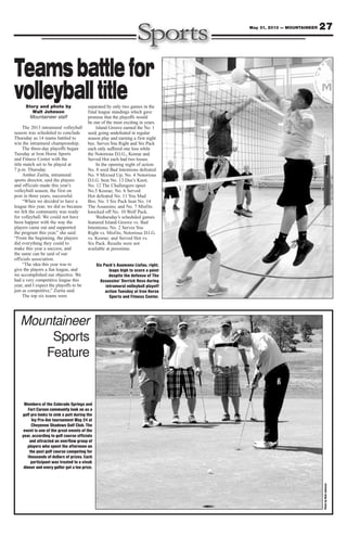 27May 31, 2013 — MOUNTAINEER
Mountaineer
Sports
Feature
Teamsbattlefor
volleyballtitle
Members of the Colorado Springs and
Fort Carson community look on as a
golf pro looks to sink a putt during the
Ivy Pro-Am tournament May 24 at
Cheyenne Shadows Golf Club. The
event is one of the great events of the
year, according to golf course officials
and attracted an overflow group of
players who spent the afternoon on
the post golf course competing for
thousands of dollars of prizes. Each
participant was treated to a steak
dinner and every golfer got a tee prize.
Story and photo by
Walt Johnson
Mountaineer staff
The 2013 intramural volleyball
season was scheduled to conclude
Thursday as 14 teams battled to
win the intramural championship.
The three-day playoffs began
Tuesday at Iron Horse Sports
and Fitness Center with the
title match set to be played at
7 p.m. Thursday.
Amber Zurita, intramural
sports director, said the players
and officials made this year’s
volleyball season, the first on
post in three years, successful.
“When we decided to have a
league this year, we did so because
we felt the community was ready
for volleyball. We could not have
been happier with the way the
players came out and supported
the program this year,” she said.
“From the beginning, the players
did everything they could to
make this year a success, and
the same can be said of our
officials association.
“The idea this year was to
give the players a fun league, and
we accomplished our objective. We
had a very competitive league this
year, and I expect the playoffs to be
just as competitive,” Zurita said.
The top six teams were
separated by only two games in the
final league standings which gave
promise that the playoffs would
be one of the most exciting in years.
Island Groove earned the No. 1
seed, going undefeated in regular
season play and earning a first night
bye. Serves You Right and Six Pack
each only suffered one loss while
the Notorious D.I.G., Kosrae and
Served Hot each had two losses.
In the opening night of action
No. 8 seed Bad Intentions defeated
No. 9 Mixxed Up; No. 4 Notorious
D.I.G. beat No. 13 Dee’s Knot;
No. 12 The Challengers upset
No.5 Kosrae; No. 6 Served
Hot defeated No. 11 You Mad
Bro; No. 3 Six Pack beat No. 14
The Assassins; and No. 7 Misfits
knocked off No. 10 Wolf Pack.
Wednesday’s scheduled games
featured Island Groove vs. Bad
Intentions; No. 2 Serves You
Right vs. Misfits; Notorious D.I.G.
vs. Kosrae; and Served Hot vs.
Six Pack. Results were not
available at presstime.
Six Pack’s Auomanu Liufau, right,
leaps high to score a point
despite the defense of The
Assassins’ Derrick Hess during
intramural volleyball playoff
action Tuesday at Iron Horse
Sports and Fitness Center.
PhotobyWaltJohnson
 