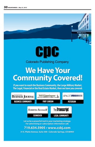 30 MOUNTAINEER — May 31, 2013
Colorado Publishing Company
WeHaveYour
CommunityCovered!
IfyouwanttoreachtheBusinessCommunity,theLargeMilitaryMarket,
TheLegal,FinancialortheRealEstateMarket,thenwehaveyoucovered.
Let us be a powerful tool in your marketing strategy.
For advertising or subscription information call.
www.csbj.com
 