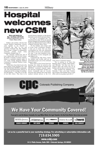16 MOUNTAINEER — June 21, 2013
Hospital
welcomes
new CSMStory and photo by
Sgt. 1st Class Jeff Troth
Medical Department Activity
Public Affairs Office
Soldiers and civilians with the Fort
Carson Medical Department Activity
came together to say farewell to
Command Sgt. Maj. Ly Lac and
welcome Command Sgt. Maj. William
Rost, during a change of responsibility
ceremony outside Evans Army
Community Hospital June 12.
The ceremony marked the end of
Lac’s almost three years at Fort Carson.
He heads to Europe to assume responsi-
bilities as command sergeant major of
U.S. Army Europe Regional Medical
Command at Landstuhl Medical Center
in Germany.
“While here, (Lac) kind of got in the
gritty details of how hospitals run,” said
Col. John McGrath, MEDDAC commander.
“He said (noncommissioned officers in
charge) just can’t be in charge of coordinat-
ing and logistics — they have to be able
to run their clinics. They have to be
general practice managers so that doctors
and nurses can do doctor and nurse things.”
In order to accomplish this, Lac
transformed the clinic NCOs into general
practice managers by having them complete
health care administration courses offered
at Baylor University, Waco, Texas.
“To the Soldiers and civilian staff
of Evans Army Community Hospital,
I want you to know that you have
overwhelmed me with your dedication
and selfless service to our community,”
Lac said. “I am truly humbled to have
the opportunity to serve alongside you
and support you.
“Command Sgt. Maj. Rost, I know
the Soldiers and civilian staff are in
good hands to have you as the command
sergeant major.”
Rost comes to Fort Carson from Fort
Benning, Ga., where he served as the
Martin Army Community Hospital and
MEDDAC command sergeant major.
His previous assignments include U.S.
Forces Command and 1st Cavalry
Division chief medical NCO and senior
medical enlisted adviser to the U.S.
Army Forces Command surgeon.
“He is coming to us from Fort
Benning which is another vetted facility,”
said McGrath. “(In Rost we) have a
sergeant major who knows how we do
business and can take us to the next level.”
Rost accepted the challenge: “Col.
McGrath, I have your back. Soldiers
and civilians of the hospital, this is a team
effort, and we are going to get after it.”
Command Sgt. Maj. William
Rost, left, assumes
responsibility for Fort Carson
Medical Department Activity
June 21 from Col. John
McGrath, right, MEDDAC
commander, as outgoing senior
enlisted leader Command
Sgt. Maj. Ly Lac looks on.
 