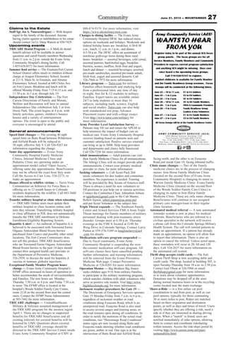 27June 21, 2013 — MOUNTAINEER
Claims to the Estate
Staff Sgt. Joe A. Nunezrodriguez — With deepest
regret to the family of the deceased. Anyone
having claims against or indebtedness to his estate
should contact 1st Lt. Dana Watson at 930-7429.
Upcoming events
TRICARE Dental Program — A MetLife dental
benefit adviser will be available to answer
questions and enroll Family members Wednesday
from 11 a.m. to 2 p.m. outside the Evans Army
Community Hospital’s dining facility. Call
1-855-638-8371 for more information.
Summer food service — The Fountain-Fort Carson
School District offers meals to children without
charge at Aragon Elementary School, located
at 211 S. Main St. in Fountain, and Abrams
Elementary School, located at 600 Chiles Ave.
on Fort Carson. Breakfast and lunch will be
offered Monday-Friday from 7:15-8:15 a.m. and
11:30 a.m. to 1 p.m. through July 19.
Independence Day Celebration — The Fort
Carson Directorate of Family and Morale,
Welfare and Recreation will host its annual
Independence Day celebration July 3 at Iron
Horse Park. The event begins at 4 p.m. with
family activities, games, children’s bounce
houses and a variety of entertainment
options. The event is open to the public and
everyone is encouraged to attend.
General announcements
Speed limit changes — The existing 40 mph
speed limit on Butts Road between Wilderness
and Airfield Roads will be reduced to
30 mph, effective July 9. Call 526-9267 for
information regarding the change.
Same day appointments — Evans Army
Community Hospital Family Medicine
Clinics, Internal Medicine Clinic and
Pediatric Clinic are operating under an
appointment model called “Open Access,”
offering same day appointments. Beneficiaries
may not be offered the exact hour they want.
Call the Access to Care Line, 526-2273, to
make an appointment.
Homes offered to wildfire victims — Tierra Vista
Communities on Schriever Air Force Base is
offering six to 12 month leases to Colorado
residents displaced by the wildfire. Call 683-3660
for more information.
Transfer military hospital or clinic when relocating
— TRICARE Online users must update their
military hospital or clinic location online each
time they relocate. Transferring military hospital
or clinic affiliation in TOL does not automatically
transfer the TRICARE enrollment in Defense
Enrollment Eligibility Reporting System.
Hepatitis A alert — An outbreak of hepatitis A is
believed to be associated with Townsend Farms
Organic Antioxidant Blend frozen berries
purchased from Costco and possibly other retail
locations. The Fort Carson Commissary does
not sell this product. TRICARE beneficiaries
who ate Townsend Farms Organic Antioxidant
Blend frozen berries in the past 14 days should
contact their assigned health care provider or
the Department of Preventive Medicine,
526-2939, to discuss the need for hepatitis A
vaccine or immune globulin injections.
Exceptional Family Member Program hours
change — Evans Army Community Hospital’s
EFMP office increased its hours of operation to
better accommodate the needs of servicemembers
and Families. The new hours are: Monday-
Thursday 7:30 a.m. to 4 p.m. and Friday 7:30 a.m.
to noon. The EFMP office is located in the
hospital’s Woods Soldier Family Care Center,
room 2124 on the second floor near the central
stairs. Contact the EFMP Nurse Administrator
at 503-7442 for more information.
TRICARE challenges — UnitedHealthcare
Military & Veterans assumed management of
the TRICARE program for the western region
April 1. There are no changes to supported
benefits for TRICARE beneficiaries and all
existing referrals for covered benefits will be
honored by UMV. Questions about covered
benefits or TRICARE coverage should be
directed to the TRICARE Service Center inside
Evans Army Community Hospital or UMV at
888-874-9378. For more information, visit
https://www.uhcmilitarywest.com.
Changes to dining facility — The Evans Army
Community Hospital DFAC has reduced menu
options on weekends and holidays. Weekends and
federal holiday hours are: breakfast, 6:30-8:30
a.m.; lunch, 11 a.m. to 1 p.m.; and dinner,
4-5:30 p.m. The DFAC offers an assortment of
nutritious grab-n-go items during these meal
hours: breakfast — assorted beverages, cold cereal,
assorted pastries, hard-boiled eggs, breakfast
burritos, scones, muffins, fresh fruit and yogurt;
lunch and dinner — assorted beverages, assorted
pre-made sandwiches, assorted pre-made salads,
fresh fruit, yogurt and assorted desserts. Call
526-7968 or 7973 for more information.
Library program — Tutor.com for military
Families offers homework and studying help
from a professional tutor, any time of day
or night, free for K-12 students in military
Families. Expert tutors are available online
24/7 to help students in more than 16
subjects, including math, science, English
and social studies. Tutor.com can also help
with standardized test prep, Advance
Placement exams and with college essays.
Visit http://www.tutor.com/military for
more information.
Army Provider Level Satisfaction Survey —
Patients may fill out and return the APLSS to
help minimize the impact of budget cuts on
medical care. Evans Army Community Hospital
receives funding based on patients seen and
customer satisfaction. Positive surveys returned
can bring in up to $800. Help keep providers
and departments and clinics fully functional.
Call 526-7256 for more information.
Adult immunizations — Adult patients can visit
their Family Medicine Clinics for all immunizations.
The Allergy Clinic will no longer provide adult
immunizations. Contact your primary medical
provider or clinic for more information
Seeking volunteers — Cub Scout Pack 264
needs volunteers for den leaders and committee
members. No experience is needed. Training
will be provided by Boy Scouts of America staff.
There is always a need for new volunteers to
fill positions or just help out at various activities.
Contact the Committee Chair, Johnathon Jobson
at sgtjobson@gmail.com or the Cub Master,
Robert Jepsen, robert.jepsen@us.army.mil
and put Scout Volunteer in the subject line.
Triple Threat expands — The Southeast Family
Center and Armed Services YMCA hosts Triple
Threat meetings for Family members of military
personnel dealing with post-traumatic stress
disorder. Groups meet at 6:30 p.m. Thursday
evenings at the YMCA located at 2190 Jet
Wing Drive in Colorado Springs. Contact Larry
Palma at 559-376-5389 or longlinelarry@aol
.com for details.
Medications self-care program suspended —
Due to fiscal constraints, Evans Army
Community Hospital is suspending the over-
the-counter medication self-care program. All
self-care classes have been cancelled pending
further information, and training information
will be removed from the Evans Preventive
Medicine Web page. Contact Preventive
Medicine at 526-8201 for more information.
Operation Mentor — Big Brothers Big Sisters
seeks children ages 9-16 from military Families
to participate in the military mentoring program,
which matches children with adult volunteers who
serve as positive role models. Visit http://www.
biglittlecolorado.org/ for more information.
Inclement weather procedures for Gate 19 —
The Directorate of Emergency Services operates
Gate 19 Monday-Friday from 5 a.m. to 6 p.m.,
regardless of inclement weather or road
conditions along Essayons Road, which is an
unimproved road. Essayons Road is also used
to access several ranges and training areas, so
the road remains open during all conditions. In
order to notify the motorists of the actual road
conditions, two “Downrange Road Conditions”
status signs are now located along Butts and
Essayons roads showing whether road conditions
are green, amber or red. One sign is at the
intersection of Butts Road and Airfield Road,
facing north, and the other is on Essayons
Road just inside Gate 19, facing inbound traffic.
Clinic name changes — Two of the Family
medicine clinics are in the process of changing
names. Iron Horse Family Medicine Clinic
(located on the second floor of Evans Army
Community Hospital) is changing its name to
Warrior Family Medicine Clinic. Evans Family
Medicine Clinic (located on the second floor
of the Woods Soldier Family Care Clinic) is
changing its name to Iron Horse Family
Medicine Clinic. These are only name changes.
Beneficiaries will continue to see assigned
primary care manager/team in their regular
clinic location.
Automated medical referral — A new automated
reminder system is now in place for medical
referrals. Beneficiaries who are referred to a
civilian specialist in the network will receive
a phone call from the Colorado Springs Military
Health System. The call will remind patients to
make an appointment. If a patient has already
made an appointment, an option will allow him
to report that information. There is also an
option to cancel the referral. Unless acted upon,
these reminders will recur at 20, 60 and 120
days. Call 524-2637 for more information on
the automated call system.
Thrift shop accepts credit cards — The Fort
Carson Thrift Shop is now accepting debit and
credit cards. The shop, located in building 305, is
open Tuesday-Thursday from 10 a.m. to 2:30 p.m.
Contact Gail Olson at 526-5966 or email
thriftshop@gmail.com for more information
or to learn about volunteer opportunities.
Donations may be dropped off at the store
during normal business hours or at the recycling
center located near the main exchange.
Share-a-Ride — is a free online car pool
coordination to and from post, as well as van
pool options, typically for those commuting
30 or more miles to post. Riders are matched
based on their origination and destination
points, as well as days and times of travel. Users
specify whether they are offering a ride, need a
ride or if they are interested in sharing driving
duties. When a “match” is found, users are
notified immediately of rider options, allowing
them to contact and coordinate ridesharing
within minutes. Access the ride-share portal by
visiting http://www.carson.army.mil/paio/
sustainability.html.
 