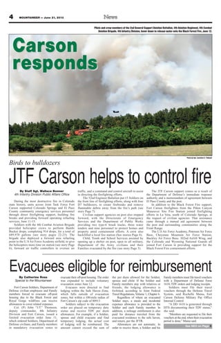 4 MOUNTAINEER — June 21, 2013
CarsonCarson
respondsresponds
By Catherine Ross
Special to the Mountaineer
Fort Carson Soldiers, Department of
Defense civilian employees and Family
members forced to evacuate off-post
housing due to the Black Forest and
Royal Gorge wildfires can receive
allowances to cover related expenses.
Col. (P) John “J.T.” Thomson,
deputy commander, 4th Infantry
Division and Fort Carson, issued a
limited evacuation order June 11,
which ordered Soldiers, Department of
Defense civilians, and Family members
in mandatory evacuation zones to
evacuate their off-post housing.The order
was expanded to include voluntary
evacuation zones June 12.
Evacuees were directed to find
lodging within the Safe Haven Zone,
which falls outside of evacuation
zones, but within a 100-mile radius of
Fort Carson’s zip code of 80913.
Soldiers subject to the evacuation
order are placed on temporary duty
status and receive TDY per diem
allowances. For example, if a Soldier,
spouse and child evacuate and find
temporary lodging, the actual cost
of lodging will be reimbursed. The
amount cannot exceed the sum of
the per diem allowed for the Soldier,
spouse and child. If the Soldier and
Family members stay with relatives or
friends, the lodging allowance is
forfeited, according to Joint Federal
Travel Regulations, Volume 1, Chapter 6.
Regardless of where an evacuated
Soldier stays, a meals and incidental
expenses allowance is provided to the
Soldier and each Family member. In
addition, a mileage entitlement is also
paid for distance traveled from the
evacuated residence to the safe haven,
and return, per the JFTR.
Allowances are not automatic. In
order to receive them, a Soldier and his
Family members must file travel vouchers
with a Department of Defense Form
1610, TDY orders and lodging receipts.
Soldiers must file their travel
vouchers through the Defense Travel
System, said Rochelle Maina, Fort
Carson Defense Military Pay Office
Internal Control.
“A DD 1610 is generated through
DTS documenting their TDY status,”
she said.
“Members are requested to file their
vouchers at the end, when their evacuation
period is done,” Maina said.
Evacuees eligible for reimbursement
See NEO on Page 5
By Staff Sgt. Wallace Bonner
4th Infantry Division Public Affairs Office
During the most destructive fire in Colorado
state history, units across Joint Task Force Fort
Carson supported Colorado Springs and El Paso
County community emergency services personnel
through direct firefighting support, building fire
breaks and providing forward operating refueling
services, June 11-15.
Soldiers with the 4th Combat Aviation Brigade
provided helicopter crews to perform Bambi
Bucket drops, completing 914 drops, for a total of
689,970 gallons (see story pages 22-23). The
brigade also deployed a forward area refueling
point to the U.S Air Force Academy airfield, to give
the helicopters more time on station (see story Page
6), forward air traffic controllers to oversee air
traffic, and a command and control aircraft to assist
in directing the firefighting efforts.
The 52nd Engineer Battalion put 15 Soldiers on
the front line of firefighting efforts, along with four
D7 bulldozers, to create firebreaks and remove
flammable debris away from the fire’s path (see
story Page 7).
Civilian support agencies on post also stepped
forward, with the Directorate of Emergency
Services and the Department of Public Works
providing two type-6 brush trucks, three water
tenders and nine personnel to protect homes and
property amid containment efforts. A crew also
backfilled a local fire station (See stories Page 8).
Child, Youth and School Services assisted by
opening up a shelter on post, open to all military,
Department of the Army civilians and their
Families evacuated by the fire (see story Page 5).
The JTF Carson support comes as a result of
the Department of Defense’s immediate response
authority and a memorandum of agreement between
El Paso County and the post.
In addition to the Black Forest Fire support,
Fort Carson firefighters from the Piñon Canyon
Maneuver Site Fire Station joined firefighting
efforts in La Veta, south of Colorado Springs, at
the request of civilian agencies. That assistance
came through a mutual aid agreement between
the post and surrounding communities along the
Front Range.
The U.S Air Force Academy, Peterson Air Force
Base, Cheyenne Mountain Air Force Station,
Buckley Air Force Base, 302nd Airlift Wing, and
the Colorado and Wyoming National Guards all
joined Fort Carson in providing support for the
Black Forest Fire containment efforts.
Birds to bulldozers
Pilots and crew members of the 2nd General Support Aviation Battalion, 4th Aviation Regiment, 4th Combat
Aviation Brigade, 4th Infantry Division, hover down to release water onto the Black Forest Fire, June 12.
Photo by Sgt. Jonathan C. Thibault
JTF Carson helps to control fire
 