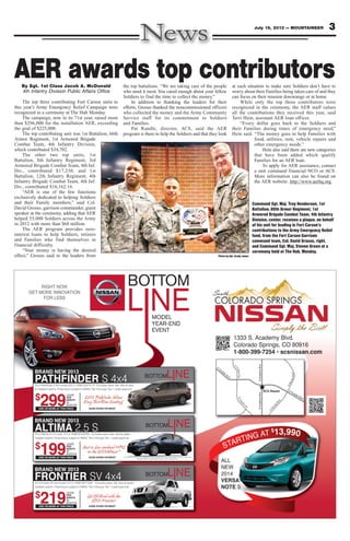 3July 19, 2013 — MOUNTAINEER
AER awards top contributorsBy Sgt. 1st Class Jacob A. McDonald
4th Infantry Division Public Affairs Office
The top three contributing Fort Carson units to
this year’s Army Emergency Relief Campaign were
recognized in a ceremony at The Hub Monday.
The campaign, now in its 71st year, raised more
than $296,000 for the installation AER, exceeding
the goal of $225,000.
The top contributing unit was 1st Battalion, 66th
Armor Regiment, 1st Armored Brigade
Combat Team, 4th Infantry Division,
which contributed $34,702.
The other two top units, 1st
Battalion, 8th Infantry Regiment, 3rd
Armored Brigade Combat Team, 4th Inf.
Div., contributed $17,230, and 1st
Battalion, 12th Infantry Regiment, 4th
Infantry Brigade Combat Team, 4th Inf.
Div., contributed $16,162.16.
“AER is one of the few functions
exclusively dedicated to helping Soldiers
and their Family members,” said Col.
David Grosso, garrison commander, guest
speaker at the ceremony, adding that AER
helped 55,000 Soldiers across the Army
in 2012 with more than $68 million.
The AER program provides zero-
interest loans to help Soldiers, retirees
and Families who find themselves in
financial difficulty.
“Your money is having the desired
effect,” Grosso said to the leaders from
the top battalions. “We are taking care of the people
who need it most. You cared enough about your fellow
Soldiers to find the time to collect the money.”
In addition to thanking the leaders for their
efforts, Grosso thanked the noncommissioned officers
who collected the money and the Army Community
Service staff for its commitment to Soldiers
and Families.
Pat Randle, director, ACS, said the AER
program is there to help the Soldiers and that they look
at each situation to make sure Soldiers don’t have to
worry about their Families being taken care of and they
can focus on their mission downrange or at home.
While only the top three contributors were
recognized in the ceremony, the AER staff values
all the contributions they received this year, said
Terri Hein, assistant AER loan officer.
“Every dollar goes back to the Soldiers and
their Families during times of emergency need,”
Hein said. “The money goes to help Families with
food, utilities, rent, vehicle repairs and
other emergency needs.”
Hein also said there are new categories
that have been added which qualify
Families for an AER loan.
To apply for AER assistance, contact
a unit command financial NCO or ACS.
More information can also be found on
the AER website: http://www.aerhq.org.
Command Sgt. Maj. Troy Henderson, 1st
Battalion, 66th Armor Regiment, 1st
Armored Brigade Combat Team, 4th Infantry
Division, center, receives a plaque, on behalf
of his unit for leading in Fort Carson’s
contributions to the Army Emergency Relief
fund, from the Fort Carson Garrison
command team, Col. David Grosso, right,
and Command Sgt. Maj. Steven Green at a
ceremony held at The Hub, Monday.
Photo by Sgt. Grady Jones
 