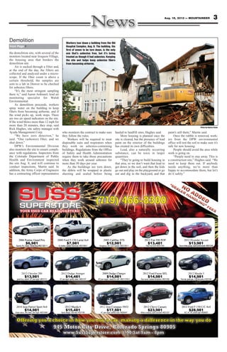 the demolition site, with several of the
monitors located near Iroquois Village,
the housing area that borders the
demolition site.
Air is sucked through a filter and,
at the end of the day, the filters are
collected and analyzed under a micro-
scope. If the fiber count is above a
certain threshold, the samples are
sent to a lab in Denver to be checked
for asbestos fibers.
“It’s the most stringent sampling
there is,” said Aaron Ardourel, lead air
monitoring specialist for Walsh
Environmental.
As demolition proceeds, workers
spray water on the building to keep
fibers from becoming airborne, and if
the wind picks up, work stops. There
are two air speed indicators on the site.
If the wind blows more than 12 mph for
more than 20 minutes, they stop, said
Rick Hughes, site safety manager with
Ayuda Management Corp.
“We have zero detection,” he
said. “One (asbestos) fiber, and we
shut down.”
DPW’s Environmental Division
also monitors the site to ensure compli-
ance with regulations. Inspectors from
the Colorado Department of Public
Health and Environment inspected
the site Aug. 8, and will continue to
conduct inspections, Martin said. In
addition, the Army Corps of Engineers
has a contracting officer representative
who monitors the contract to make sure
they follow the rules.
Workers will be required to wear
disposable suits and respirators when
they work on asbestos-containing
buildings. Regulations from the Office
of Safety and Health Administration
require them to take those precautions
when they work around asbestos for
more than 30 days per year.
As the buildings are torn down,
the debris will be wrapped in plastic
sheeting and sealed before being
hauled to landfill sites, Hughes said.
More housing is planned once the
site is cleared, but the presence of lead
paint on the exterior of the buildings
has created its own difficulties.
Lead, also a naturally occurring
substance, can be toxic in larger
quantities.
“They’re going to build housing in
that area, so we don’t want that lead to
get down in the soil, and then the kids
go out and play on the playground or go
out and dig in the backyard, and that
paint’s still there,” Martin said.
Once the rubble is removed, work-
ers from the DPW environmental
office will test the soil to make sure it’s
safe for new housing.
People should avoid the area while
work is going on.
“People need to stay away. This is
a construction site,” Hughes said. “We
need to keep them out. If anybody
needs anything, we’re more than
happy to accommodate them, but let’s
do it safely.”
3Aug. 16, 2013 — MOUNTAINEER
YOUR USED CAR HEADQUARTERS!
(719) 466-8300
Offering you a choice in how you buy a car, making a difference in the way you do
945 Motor City Drive, Colorado Springs 80905
www.SussSuperstore.com | M-Sat 9am - 8pm
OOUR USED AACCEUUOYY AR H AADQ AARTERS!RETRAUUQDAEEHA !
At, Clean, Great Buy #SC126
$6,981
,Sporty
,
Cl G t B
2006 Pontiac Grand Prix
At, Clean, Great Buy #SC1261-1
2006 Pontiac Grand Prix
, loaded, nice truck. #
$7,981
At, leather
,
d d i t k
2000 Ford F-150 Lariat 4x4
, loaded, nice truck. #SD1068-2
2000 Ford F-150 Lariat 4x4
, roof, l
$12,
Gorgeous, lthr
,
f llth
2005 Cadillac STS
loaded. #SD1205-1
981
l d d #
2005 Cadillac STS
Red
$
d
2012 Fiat 500 POP
165
$13,481
hot fun! #SD11
,
h t f ! #SD1
2012 Fiat 500 POP
Saveatthepump,saveatthebank.#SD1245
2012
thepump,saveatthebank.#SD1245
$13,981,
tth b
Hyundai Accent2012
, pwr eqpd. #SD1
$13,981
T
,
dA
,
T, stylish, Agreat buy t li h
2012 Chrysler 200
131 , clean.
,
d t
$14,481
, pwr eqpd, sportyy, lTT,AAT
veAAv2012 Dodge
137#SD1
1
#
venger
,pwr eqpd, ready t
$14,
TT,AAT
,
d d t
2009 Dodge Char
to roll! #SC1378-2
981
t ll! #
ger2009 Dodge Char
, lo
$
Gas saver l
2012 Ford Focus SEL
oaded w/options. #SD1258
$14,981,
d d / ti
2012 Ford Focus SEL
Fun car 166, great gas, 3 @ this price. # SD1
$14,981
Fun car
,
t 3 @ thi i
2012 Mazda 3
Great value, 34k miles, pwr eqpd. #SD1
$14,981,
34k il d
2010 Jeep Patriot Sport 4x4
088-1
2010 Jeep Patriot Sport 4x4
Spoty design, nice ride. # S
$15,481,
d i i id # S
2012 Mazda 6
195SD1
1
S
2012 Mazda 6
, pwr eqpd, perfe
$17,
TAAT
,
d f
CompassJeep2012
ect size. #SD6047
981
t i #
4WDCompass
What a beau
$
2012 Chevy Camaro
XL
2012 Ford F-150 C/C 4x4
, spoil yourself. #SD1257
$23,981
uty
,
il lft
2012 Chevy Camaro
, V8, priced right. #SD6057T
$28,981
TT,
,
V8 i d i ht #SAAT,TXL T
2012 Ford F-150 C/C 4x4
Workers tear down a building from the Old
Hospital Complex, Aug. 8. The building, the
first of seven to be torn down, is the only
one that’s asbestos free, but it’s being
treated as though it had asbestos. Keeping
the site wet helps keep asbestos fibers
from becoming airborne.
from Page 1
Demolition
Photo by Andrea Stone
 