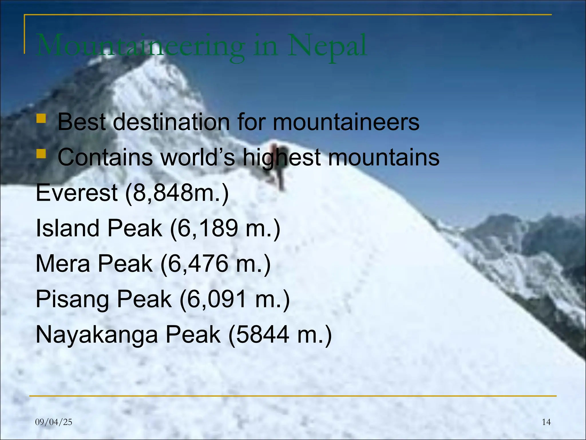 Mountaineering in Nepal
 Best destination for mountaineers
 Contains world’s highest mountains
Everest (8,848m.)
Island Peak (6,189 m.)
Mera Peak (6,476 m.)
Pisang Peak (6,091 m.)
Nayakanga Peak (5844 m.)
09/04/25 14
 