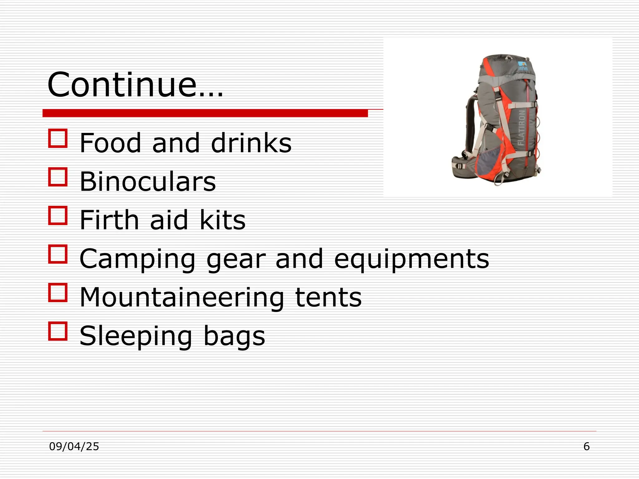 09/04/25 6
Continue…
 Food and drinks
 Binoculars
 Firth aid kits
 Camping gear and equipments
 Mountaineering tents
 Sleeping bags
 