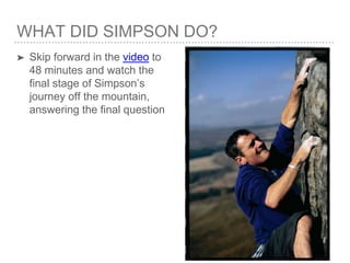 WHAT DID SIMPSON DO?
➤ Skip forward in the video to
48 minutes and watch the
final stage of Simpson’s
journey off the mountain,
answering the final question
 