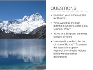 QUESTIONS
➤ Based on your climate graph
for Huaraz . . .
➤ What would be the best
months in which to climb Siula
Grande? Why?
➤ Yates and Simpson, the most
famous climbers
➤ How would you describe the
climate of Huaraz? To answer
this question properly,
research the climatic regions
of the world and their
descriptions
 