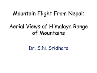 Mountain Flight From Nepal;
Aerial Views of Himalaya Range
of Mountains
Dr. S.N. Sridhara
 